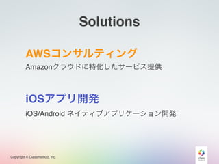 Copyright © Classmethod, Inc.
Solutions
AWSコンサルティング
Amazonクラウドに特化したサービス提供
iOSアプリ開発
iOS/Android ネイティブアプリケーション開発
 