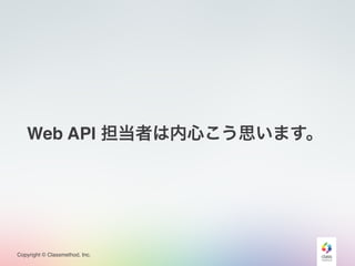 Copyright © Classmethod, Inc.
Web API 担当者は内心こう思います。
 