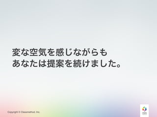 Copyright © Classmethod, Inc.
変な空気を感じながらも
あなたは提案を続けました。
 