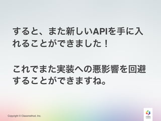 Copyright © Classmethod, Inc.
すると、また新しいAPIを手に入
れることができました！
これでまた実装への悪影響を回避
することができますね。
 