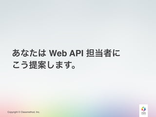 Copyright © Classmethod, Inc.
あなたは Web API 担当者に
こう提案します。
 