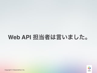 Copyright © Classmethod, Inc.
Web API 担当者は言いました。
 