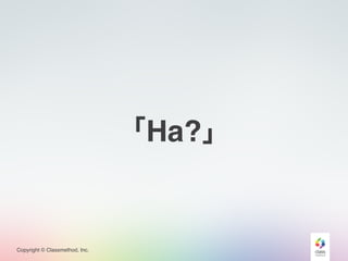 Copyright © Classmethod, Inc.
「Ha?」
 