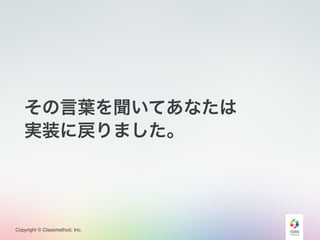 Copyright © Classmethod, Inc.
その言葉を聞いてあなたは
実装に戻りました。
 