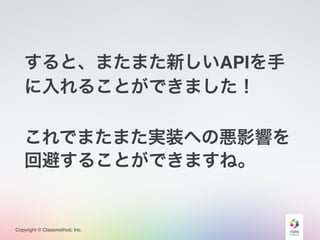 Copyright © Classmethod, Inc.
すると、またまた新しいAPIを手
に入れることができました！
これでまたまた実装への悪影響を
回避することができますね。
 