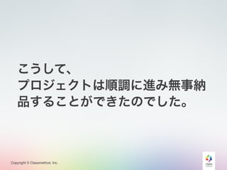 Copyright © Classmethod, Inc.
こうして、
プロジェクトは順調に進み無事納
品することができたのでした。
 