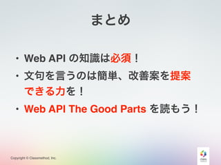 Copyright © Classmethod, Inc.
まとめ
• Web API の知識は必須！
• Web API The Good Parts を読もう！
• 文句を言うのは簡単、改善案を提案
できる力を！
 