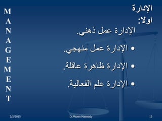 .‫ذهني‬ ‫عمل‬ ‫الادارة‬.‫ذهني‬ ‫عمل‬ ‫الادارة‬
•.‫منهجي‬ ‫عمل‬ ‫الادارة‬.‫منهجي‬ ‫عمل‬ ‫الادارة‬
•.‫عاتقلة‬ ‫ظاهرة‬ ‫الادارة‬.‫عاتقلة‬ ‫ظاهرة‬ ‫الادارة‬
•.‫الفعالية‬ ‫علم‬ ‫الادارة‬.‫الفعالية‬ ‫علم‬ ‫الادارة‬
‫الدارة‬‫الدارة‬
:‫اول‬:‫اول‬
M
A
N
A
G
E
M
E
N
T
13Dr.Mazen Maswady02/21/15
 