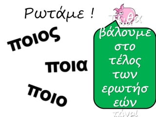 Ρωτάμε ! Να
θυμάσαι
πως οι
λεξούλες
ποιος ,
ποια, ποιο
δεν
παίρνουν
τόνο!
Τι θα
βάλουμε
στο
τέλος
των
ερωτήσ
εών
 