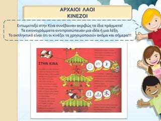 ΑΡΧΑΙΟΙ ΛΑΟΙ
ΚΙΝΕΖΟΙ
Εντωμεταξύ στην Κίνα συνέβαιναν ακριβώς τα ίδια πράγματα!
Τα εικονογράμματα αντιπροσώπευαν μια ιδέα ή μια λέξη.
Το εκπληκτικό είναι ότι οι κινέζοι τα χρησιμοποιούν ακόμα και σήμερα!!!
 