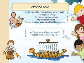 ΑΡΧΑΙΟΙ ΛΑΟΙ
Θες να μάθεις περισσότερα για τη γραφή
των αρχαίων λαών;
Πάτησε το παρακάτω link
http://francoib.chez-
alice.fr/grafi/grafi102.htm
Αν θες να επιστρέψεις στο μενού
πάτησε στο φοινικικό καράβι.
 