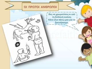 ΟΙ ΠΡΩΤΟΙ ΑΝΘΡΩΠΟΙ
Θες να χρωματίσεις κι εσύ
τη διπλανή εικόνα;
Κάνε κλικ πάνω μου για να
ξεκινήσουμε.
 