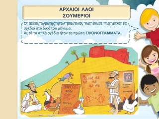 ΑΡΧΑΙΟΙ ΛΑΟΙ
ΣΟΥΜΕΡΙΟΙ
Ο άλλος αγρότης ήταν βιαστικός και έκανε πιο απλά τα
σχέδια στο δικό του μήνυμα.
Αυτά τα απλά σχέδια ήταν τα πρώτα ΕΙΚΟΝΟΓΡΑΜΜΑΤΑ.
 