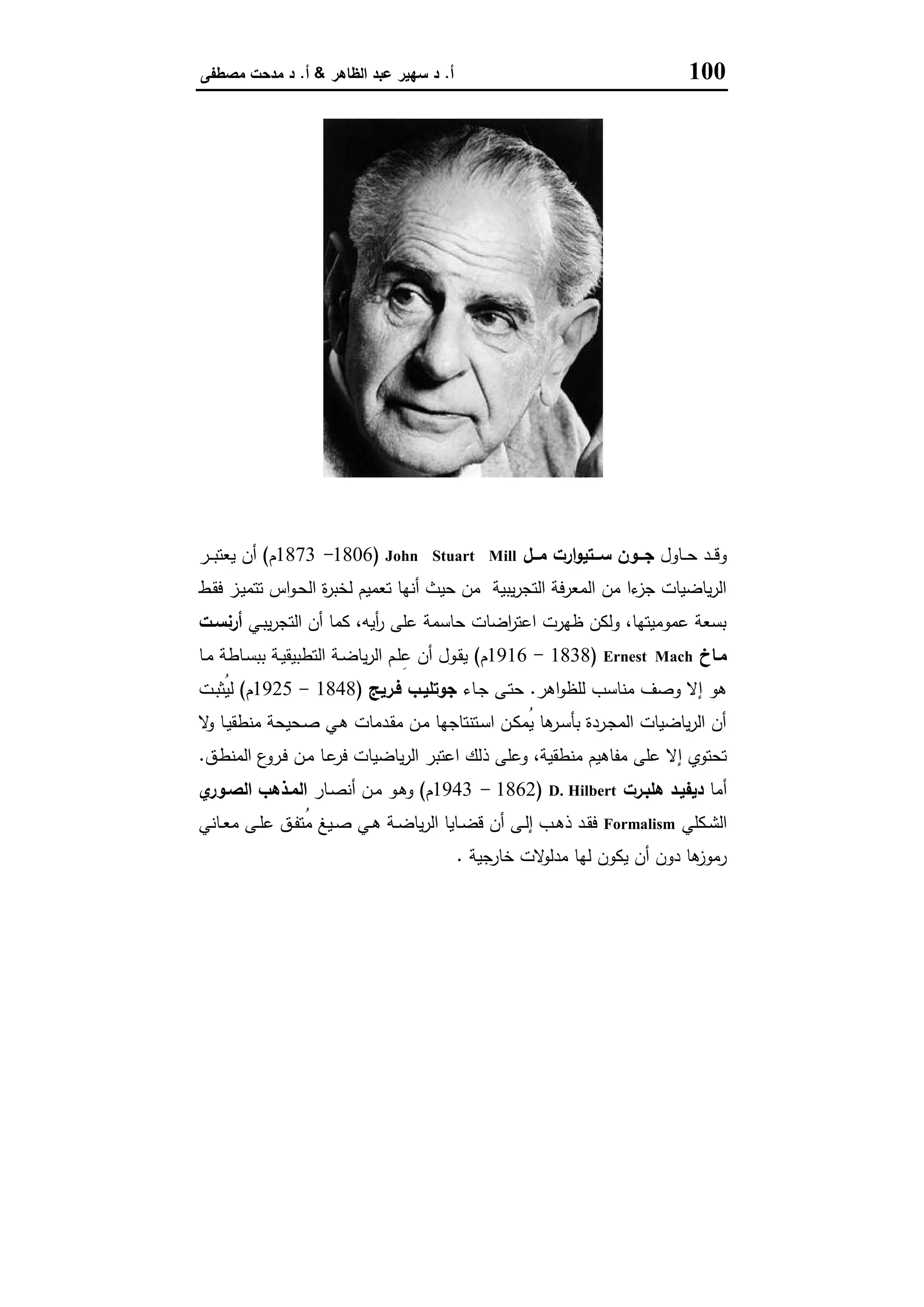 100‫أ‬.‫اﻟظﺎﻫر‬ ‫ﻋﺑد‬ ‫ﺳﻬﯾر‬ ‫د‬&‫أ‬.‫ﻣﺻطﻔﻰ‬ ‫ﻣدﺣت‬ ‫د‬
‫ﺑﻮﺑﺮ‬ ‫ﻛﺎرل‬
‫ـﺎول‬‫ـ‬‫ـ‬‫ﺣ‬ ‫ـد‬‫ـ‬‫ـ‬‫ﻗ‬‫و‬‫ــل‬‫ـ‬‫ﻣ‬ ‫ارت‬‫و‬‫ــﺗﯾ‬‫ـ‬‫ﺳ‬ ‫ــون‬‫ـ‬‫ﺟ‬John Stuart Mill)1806-1873‫م‬(‫ـر‬‫ـ‬‫ـ‬‫ﺑ‬‫ﯾﻌﺗ‬ ‫أن‬
‫ـط‬‫ﻘ‬‫ﻓ‬ ‫ـز‬‫ﯾ‬‫ﺗﺗﻣ‬ ‫اس‬‫و‬‫ـ‬‫ﺣ‬‫اﻟ‬ ‫ة‬‫ر‬‫ﻟﺧﺑ‬ ‫ﺗﻌﻣﯾم‬ ‫أﻧﻬﺎ‬ ‫ﺣﯾث‬ ‫ﻣن‬ ‫ﯾﺑﯾﺔ‬‫ر‬‫اﻟﺗﺟ‬ ‫اﻟﻣﻌرﻓﺔ‬ ‫ﻣن‬ ‫ءا‬‫ﺟز‬ ‫ﯾﺎﺿﯾﺎت‬‫ر‬‫اﻟ‬
‫ـﻲ‬‫ﺑ‬‫ﯾ‬‫ر‬‫اﻟﺗﺟ‬ ‫أن‬ ‫ﻛﻣﺎ‬ ،‫أﯾﻪ‬‫ر‬ ‫ﻋﻠﻰ‬ ‫ﺣﺎﺳﻣﺔ‬ ‫اﺿﺎت‬‫ر‬‫اﻋﺗ‬ ‫ظﻬرت‬ ‫وﻟﻛن‬ ،‫ﻋﻣوﻣﯾﺗﻬﺎ‬ ‫ﺑﺳﻌﺔ‬‫أرﻧﺳـت‬
‫ﻣـﺎخ‬Ernest Mach)1838-1916‫م‬(‫ـﺎ‬‫ـ‬‫ﻣ‬ ‫ـﺎطﺔ‬‫ﺳ‬‫ﺑﺑ‬ ‫ـﺔ‬‫ﯾ‬‫اﻟﺗطﺑﯾﻘ‬ ‫ـﺔ‬‫ـ‬‫ﺿ‬‫ﯾﺎ‬‫ر‬‫اﻟ‬ ‫ـم‬‫ﻠ‬ِ‫ﻋ‬ ‫أن‬ ‫ـول‬‫ﻘ‬‫ﯾ‬
‫اﻫر‬‫و‬‫ﻟﻠظ‬ ‫ﻣﻧﺎﺳب‬ ‫وﺻف‬ ‫إﻻ‬ ‫ﻫو‬.‫ـﺎء‬‫ﺟ‬ ‫ـﻰ‬‫ﺗ‬‫ﺣ‬‫ﻓـرﯾﺞ‬ ‫ﺟوﺗﻠﯾـب‬)1848-1925‫م‬(‫ـت‬‫ﺑ‬‫ُﺛ‬‫ﯾ‬‫ﻟ‬
‫ﻻ‬‫و‬ ‫ـﺎ‬‫ﯾ‬‫ﻣﻧطﻘ‬ ‫ـﺣﯾﺣﺔ‬‫ﺻ‬ ‫ـﻲ‬‫ﻫ‬ ‫ـدﻣﺎت‬‫ﻘ‬‫ﻣ‬ ‫ـن‬‫ﻣ‬ ‫ـﺗﻧﺗﺎﺟﻬﺎ‬‫ﺳ‬‫ا‬ ‫ـن‬‫ﻛ‬‫ُﻣ‬‫ﯾ‬ ‫ﻫﺎ‬‫ـر‬‫ﺳ‬‫ﺑﺄ‬ ‫ـردة‬‫ﺟ‬‫اﻟﻣ‬ ‫ﯾﺎﺿﯾﺎت‬‫ر‬‫اﻟ‬ ‫أن‬
‫ذ‬ ‫وﻋﻠﻰ‬ ،‫ﻣﻧطﻘﯾﺔ‬ ‫ﻣﻔﺎﻫﯾم‬ ‫ﻋﻠﻰ‬ ‫إﻻ‬ ‫ﺗﺣﺗوي‬‫ـق‬‫ط‬‫اﻟﻣﻧ‬ ‫ع‬‫ـرو‬‫ﻓ‬ ‫ـن‬‫ﻣ‬ ‫ـﺎ‬‫ﻋ‬‫ﻓر‬ ‫ﯾﺎﺿﯾﺎت‬‫ر‬‫اﻟ‬ ‫اﻋﺗﺑر‬ ‫ﻟك‬.
‫أﻣﺎ‬‫ﻫﻠﺑـرت‬ ‫دﯾﻔﯾـد‬D. Hilbert)1862-1943‫م‬(‫ـﺎر‬‫ﺻ‬‫أﻧ‬ ‫ـن‬‫ﻣ‬ ‫ـو‬‫ﻫ‬‫و‬‫ي‬‫اﻟﺻـور‬ ‫اﻟﻣـذﻫب‬
‫ـﻛﻠﻲ‬‫ـ‬‫ﺷ‬‫اﻟ‬Formalism‫ـﺎﻧﻲ‬‫ـ‬‫ﻌ‬‫ﻣ‬ ‫ـﻰ‬‫ـ‬‫ﻠ‬‫ﻋ‬ ‫ـق‬‫ـ‬‫ﻔ‬‫ُﺗ‬‫ﻣ‬ ‫ـﯾﻎ‬‫ـ‬‫ﺻ‬ ‫ـﻲ‬‫ـ‬‫ﻫ‬ ‫ـﺔ‬‫ـ‬‫ﺿ‬‫ﯾﺎ‬‫ر‬‫اﻟ‬ ‫ـﺎﯾﺎ‬‫ـ‬‫ﺿ‬‫ﻗ‬ ‫أن‬ ‫ـﻰ‬‫ـ‬‫ﻟ‬‫إ‬ ‫ـب‬‫ـ‬‫ﻫ‬‫ذ‬ ‫ـد‬‫ـ‬‫ﻘ‬‫ﻓ‬
‫ﺧﺎرﺟﯾﺔ‬ ‫ﻻت‬‫ﻣدﻟو‬ ‫ﻟﻬﺎ‬ ‫ﯾﻛون‬ ‫أن‬ ‫دون‬ ‫ﻫﺎ‬‫رﻣوز‬.
 