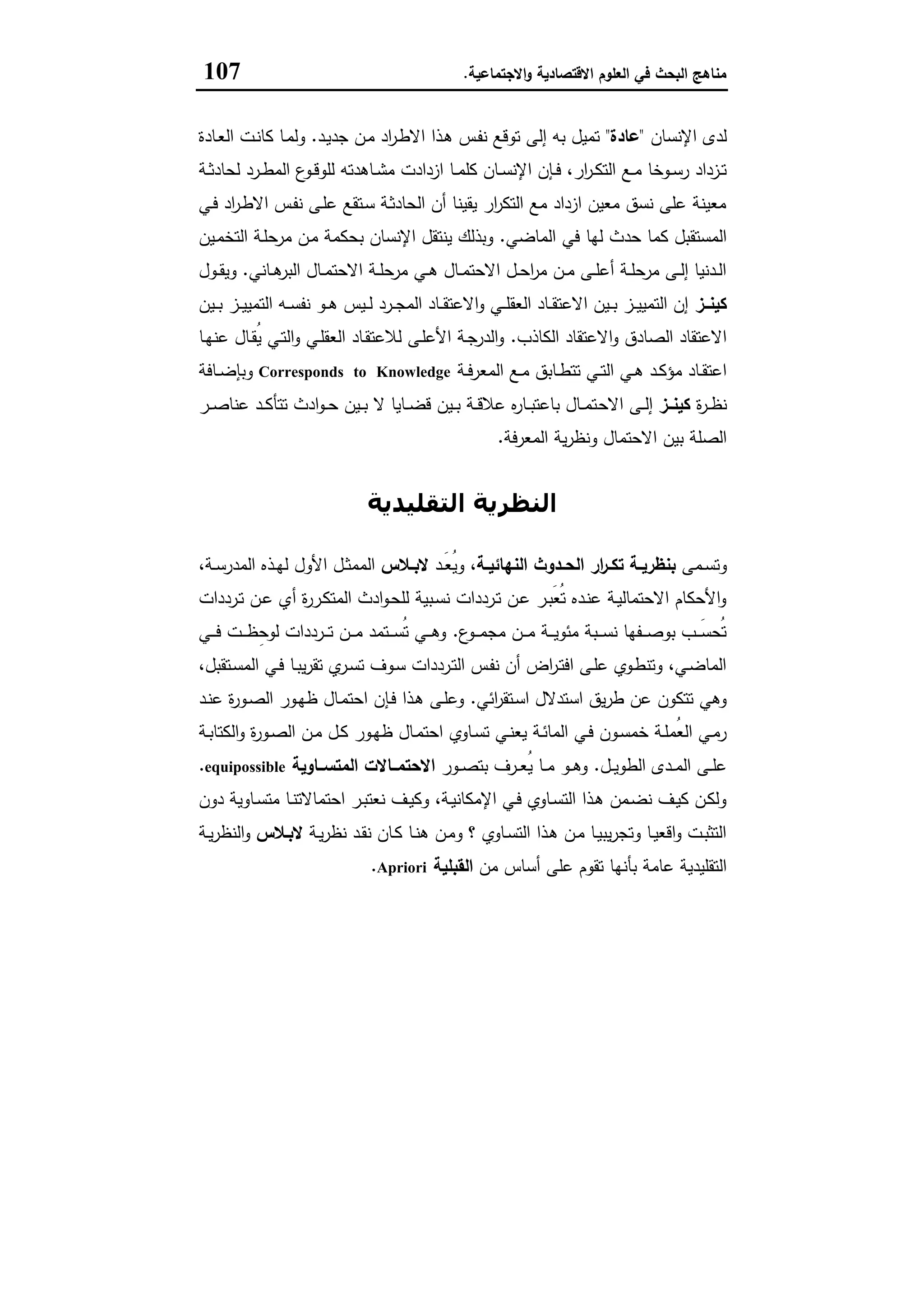 ‫اﻻﻗﺗﺻﺎدﯾﺔ‬ ‫اﻟﻌﻠوم‬ ‫ﻓﻲ‬ ‫اﻟﺑﺣث‬ ‫ﻣﻧﺎﻫﺞ‬‫اﻻﺟﺗﻣﺎﻋﯾﺔ‬‫و‬.107
‫اﻹﻧﺳﺎن‬ ‫ﻟدى‬"‫ﻋﺎدة‬"‫ـد‬‫ﯾ‬‫ﺟد‬ ‫ـن‬‫ﻣ‬ ‫اد‬‫ر‬‫ـ‬‫ط‬‫اﻻ‬ ‫ـذا‬‫ﻫ‬ ‫ـس‬‫ﻔ‬‫ﻧ‬ ‫ﺗوﻗﻊ‬ ‫إﻟﻰ‬ ‫ﺑﻪ‬ ‫ﺗﻣﯾل‬.‫ـﺎدة‬‫ﻌ‬‫اﻟ‬ ‫ـت‬‫ﻧ‬‫ﻛﺎ‬ ‫ـﺎ‬‫ﻣ‬‫وﻟ‬
‫ـ‬‫ـ‬‫ﻣ‬‫ﻛﻠ‬ ‫ـﺎن‬‫ـ‬‫ﺳ‬‫اﻹﻧ‬ ‫ـﺈن‬‫ـ‬‫ﻓ‬ ،‫ار‬‫ر‬‫ـ‬‫ـ‬‫ﻛ‬‫اﻟﺗ‬ ‫ـﻊ‬‫ـ‬‫ﻣ‬ ‫ـوﺧﺎ‬‫ـ‬‫ﺳ‬‫ر‬ ‫ـزداد‬‫ـ‬‫ﺗ‬‫ـﺔ‬‫ـ‬‫ﺛ‬‫ﻟﺣﺎد‬ ‫ـرد‬‫ـ‬‫ط‬‫اﻟﻣ‬ ‫ع‬‫ـو‬‫ـ‬‫ﻗ‬‫ﻟﻠو‬ ‫ـﺎﻫدﺗﻪ‬‫ـ‬‫ﺷ‬‫ﻣ‬ ‫ازدادت‬ ‫ﺎ‬
‫ـﻲ‬‫ﻓ‬ ‫اد‬‫ر‬‫ـ‬‫ط‬‫اﻻ‬ ‫ـس‬‫ﻔ‬‫ﻧ‬ ‫ـﻰ‬‫ﻠ‬‫ﻋ‬ ‫ـﺗﻘﻊ‬‫ﺳ‬ ‫ـﺔ‬‫ﺛ‬‫اﻟﺣﺎد‬ ‫أن‬ ‫ﯾﻘﯾﻧﺎ‬ ‫ار‬‫ر‬‫اﻟﺗﻛ‬ ‫ﻣﻊ‬ ‫ازداد‬ ‫ﻣﻌﯾن‬ ‫ﻧﺳق‬ ‫ﻋﻠﻰ‬ ‫ﻣﻌﯾﻧﺔ‬
‫اﻟﻣﺎﺿﻲ‬ ‫ﻓﻲ‬ ‫ﻟﻬﺎ‬ ‫ﺣدث‬ ‫ﻛﻣﺎ‬ ‫اﻟﻣﺳﺗﻘﺑل‬.‫ـﯾن‬‫ﻣ‬‫اﻟﺗﺧ‬ ‫ـﺔ‬‫ﻠ‬‫ﻣرﺣ‬ ‫ـن‬‫ﻣ‬ ‫ﺑﺣﻛﻣﺔ‬ ‫اﻹﻧﺳﺎن‬ ‫ﯾﻧﺗﻘل‬ ‫وﺑذﻟك‬
‫ـﺎﻧﻲ‬‫ـ‬‫ﻫ‬‫اﻟﺑر‬ ‫ـﺎل‬‫ـ‬‫ﻣ‬‫اﻻﺣﺗ‬ ‫ـﺔ‬‫ـ‬‫ﻠ‬‫ﻣرﺣ‬ ‫ـﻲ‬‫ـ‬‫ﻫ‬ ‫ـﺎل‬‫ـ‬‫ﻣ‬‫اﻻﺣﺗ‬ ‫ـل‬‫ـ‬‫ﺣ‬‫ا‬‫ر‬‫ﻣ‬ ‫ـن‬‫ـ‬‫ﻣ‬ ‫ـﻰ‬‫ـ‬‫ﻠ‬‫أﻋ‬ ‫ـﺔ‬‫ـ‬‫ﻠ‬‫ﻣرﺣ‬ ‫ـﻰ‬‫ـ‬‫ﻟ‬‫إ‬ ‫ـدﻧﯾﺎ‬‫ـ‬‫ﻟ‬‫ا‬.‫ـول‬‫ـ‬‫ﻘ‬‫وﯾ‬
‫ــز‬‫ـ‬‫ﻛﯾﻧ‬‫ـﯾن‬‫ـ‬‫ـ‬‫ﺑ‬ ‫ـز‬‫ـ‬‫ـ‬‫ﯾ‬‫اﻟﺗﻣﯾ‬ ‫ـﻪ‬‫ـ‬‫ـ‬‫ﺳ‬‫ﻧﻔ‬ ‫ـو‬‫ـ‬‫ـ‬‫ﻫ‬ ‫ـﯾس‬‫ـ‬‫ـ‬‫ﻟ‬ ‫ـرد‬‫ـ‬‫ـ‬‫ﺟ‬‫اﻟﻣ‬ ‫ـﺎد‬‫ـ‬‫ـ‬‫ﻘ‬‫اﻻﻋﺗ‬‫و‬ ‫ـﻲ‬‫ـ‬‫ـ‬‫ﻠ‬‫اﻟﻌﻘ‬ ‫ـﺎد‬‫ـ‬‫ﻘ‬‫اﻻﻋﺗ‬ ‫ـﯾن‬‫ـ‬‫ـ‬‫ﺑ‬ ‫ـز‬‫ـ‬‫ـ‬‫ﯾ‬‫اﻟﺗﻣﯾ‬ ‫إن‬
‫اﻟﻛﺎذب‬ ‫اﻻﻋﺗﻘﺎد‬‫و‬ ‫اﻟﺻﺎدق‬ ‫اﻻﻋﺗﻘﺎد‬.‫ـﺎ‬‫ﻬ‬‫ﻋﻧ‬ ‫ـﺎل‬‫ﻘ‬ُ‫ﯾ‬ ‫ـﻲ‬‫ﺗ‬‫اﻟ‬‫و‬ ‫ـﻲ‬‫ﻠ‬‫اﻟﻌﻘ‬ ‫ـﺎد‬‫ﻘ‬‫ﻟﻼﻋﺗ‬ ‫ـﻰ‬‫ﻠ‬‫اﻷﻋ‬ ‫ـﺔ‬‫ﺟ‬‫اﻟدر‬‫و‬
‫ـﺔ‬‫ـ‬‫ﻓ‬‫اﻟﻣﻌر‬ ‫ـﻊ‬‫ـ‬‫ﻣ‬ ‫ـﺎﺑق‬‫ـ‬‫ط‬‫ﺗﺗ‬ ‫ـﻲ‬‫ـ‬‫ﺗ‬‫اﻟ‬ ‫ـﻲ‬‫ـ‬‫ﻫ‬ ‫ـد‬‫ـ‬‫ﻛ‬‫ﻣؤ‬ ‫ـﺎد‬‫ـ‬‫ﻘ‬‫اﻋﺗ‬Corresponds to Knowledge‫ـﺎﻓﺔ‬‫ـ‬‫ﺿ‬‫وﺑﺈ‬
‫ة‬‫ر‬‫ـ‬‫ـ‬‫ظ‬‫ﻧ‬‫ﻛﯾﻧــز‬‫اﻻﺣ‬ ‫ـﻰ‬‫ـ‬‫ﻟ‬‫إ‬‫ـر‬‫ـ‬‫ـ‬‫ﺻ‬‫ﻋﻧﺎ‬ ‫ـد‬‫ـ‬‫ﻛ‬‫ﺗﺗﺄ‬ ‫ادث‬‫و‬‫ـ‬‫ـ‬‫ﺣ‬ ‫ـﯾن‬‫ـ‬‫ﺑ‬ ‫ﻻ‬ ‫ـﺎﯾﺎ‬‫ـ‬‫ـ‬‫ﺿ‬‫ﻗ‬ ‫ـﯾن‬‫ـ‬‫ﺑ‬ ‫ـﺔ‬‫ـ‬‫ﻗ‬‫ﻋﻼ‬ ‫ﻩ‬‫ر‬‫ـﺎ‬‫ـ‬‫ﺑ‬‫ﺑﺎﻋﺗ‬ ‫ـﺎل‬‫ـ‬‫ـ‬‫ﻣ‬‫ﺗ‬
‫اﻟﻣﻌرﻓﺔ‬ ‫ﯾﺔ‬‫ر‬‫وﻧظ‬ ‫اﻻﺣﺗﻣﺎل‬ ‫ﺑﯾن‬ ‫اﻟﺻﻠﺔ‬.
‫اﻟﺘﻘﻠﯿﺪﻳﺔ‬ ‫اﻟﻨﻈﺮﻳﺔ‬
‫ـﻣﻰ‬‫ـ‬‫ﺳ‬‫وﺗ‬‫ـﺔ‬‫ـ‬‫اﻟﻧﻬﺎﺋﯾ‬ ‫ـدوث‬‫ـ‬‫اﻟﺣ‬ ‫ار‬‫ر‬‫ـ‬‫ـ‬‫ﺗﻛ‬ ‫ـﺔ‬‫ـ‬‫ﺑﻧظرﯾ‬‫ـد‬‫ـ‬َ‫ﻌ‬ُ‫ﯾ‬‫و‬ ،‫ـﻼس‬‫ـ‬‫ﻻﺑ‬،‫ـﺔ‬‫ـ‬‫ﺳ‬‫اﻟﻣدر‬ ‫ـذﻩ‬‫ـ‬‫ﻬ‬‫ﻟ‬ ‫اﻷول‬ ‫ـل‬‫ـ‬‫ﺛ‬‫اﻟﻣﻣ‬
‫ـ‬‫ﻋ‬ ‫أي‬ ‫ة‬‫ر‬‫ـر‬‫ﻛ‬‫اﻟﻣﺗ‬ ‫ادث‬‫و‬‫ـ‬‫ﺣ‬‫ﻟﻠ‬ ‫ـﺑﯾﺔ‬‫ﺳ‬‫ﻧ‬ ‫ـرددات‬‫ﺗ‬ ‫ـن‬‫ﻋ‬ ‫ـر‬‫ﺑ‬َ‫ﻌ‬ُ‫ﺗ‬ ‫ـدﻩ‬‫ﻧ‬‫ﻋ‬ ‫ـﺔ‬‫ﯾ‬‫اﻻﺣﺗﻣﺎﻟ‬ ‫اﻷﺣﻛﺎم‬‫و‬‫ـرددات‬‫ﺗ‬ ‫ن‬
‫ع‬‫ـو‬‫ـ‬‫ـ‬‫ـ‬‫ﻣ‬‫ﻣﺟ‬ ‫ـن‬‫ـ‬‫ـ‬‫ـ‬‫ﻣ‬ ‫ـﺔ‬‫ـ‬‫ـ‬‫ـ‬‫ﯾ‬‫ﻣﺋو‬ ‫ـﺑﺔ‬‫ـ‬‫ـ‬‫ـ‬‫ﺳ‬‫ﻧ‬ ‫ـﻔﻬﺎ‬‫ـ‬‫ـ‬‫ـ‬‫ﺻ‬‫ﺑو‬ ‫ـب‬‫ـ‬‫ـ‬َ‫ﺳ‬‫ُﺣ‬‫ﺗ‬.‫ـﻲ‬‫ـ‬‫ـ‬‫ـ‬‫ﻓ‬ ‫ـت‬‫ـ‬‫ـ‬‫ـ‬‫ظ‬ِ‫ﻟوﺣ‬ ‫ـرددات‬‫ـ‬‫ـ‬‫ـ‬‫ﺗ‬ ‫ـن‬‫ـ‬‫ـ‬‫ـ‬‫ﻣ‬ ‫ـﺗﻣد‬‫ـ‬‫ـ‬‫ـ‬‫ﺳ‬ُ‫ﺗ‬ ‫ـﻲ‬‫ـ‬‫ـ‬‫ﻫ‬‫و‬
،‫ـﺗﻘﺑل‬‫ﺳ‬‫اﻟﻣ‬ ‫ـﻲ‬‫ﻓ‬ ‫ـﺎ‬‫ﺑ‬‫ﯾ‬‫ر‬‫ﺗﻘ‬ ‫ي‬‫ـر‬‫ﺳ‬‫ﺗ‬ ‫ـوف‬‫ﺳ‬ ‫ـرددات‬‫ﺗ‬‫اﻟ‬ ‫ـس‬‫ﻔ‬‫ﻧ‬ ‫أن‬ ‫اض‬‫ر‬‫ـ‬‫ﺗ‬‫اﻓ‬ ‫ـﻰ‬‫ﻠ‬‫ﻋ‬ ‫ـوي‬‫ط‬‫وﺗﻧ‬ ،‫ـﻲ‬‫ﺿ‬‫اﻟﻣﺎ‬
‫اﺋﻲ‬‫ر‬‫ـﺗﻘ‬‫ﺳ‬‫ا‬ ‫اﺳﺗدﻻل‬ ‫ﯾق‬‫ر‬‫ط‬ ‫ﻋن‬ ‫ﺗﺗﻛون‬ ‫وﻫﻲ‬.‫ـد‬‫ﻧ‬‫ﻋ‬ ‫ة‬‫ر‬‫ـو‬‫ﺻ‬‫اﻟ‬ ‫ـور‬‫ﻬ‬‫ظ‬ ‫ـﺎل‬‫ﻣ‬‫اﺣﺗ‬ ‫ـﺈن‬‫ﻓ‬ ‫ـذا‬‫ﻫ‬ ‫ـﻰ‬‫ﻠ‬‫وﻋ‬
‫ـﺎوي‬‫ﺳ‬‫ﺗ‬ ‫ـﻲ‬‫ـ‬‫ﻧ‬‫ﯾﻌ‬ ‫ـﺔ‬‫ـ‬‫ﺋ‬‫اﻟﻣﺎ‬ ‫ـﻲ‬‫ـ‬‫ﻓ‬ ‫ـون‬‫ـ‬‫ﺳ‬‫ﺧﻣ‬ ‫ـﺔ‬‫ـ‬‫ﻠ‬‫ُﻣ‬‫ﻌ‬‫اﻟ‬ ‫ـﻲ‬‫ﻣ‬‫ر‬‫ـﺔ‬‫ـ‬‫ﺑ‬‫اﻟﻛﺗﺎ‬‫و‬ ‫ة‬‫ر‬‫ـو‬‫ـ‬‫ﺻ‬‫اﻟ‬ ‫ـن‬‫ـ‬‫ﻣ‬ ‫ـل‬‫ـ‬‫ﻛ‬ ‫ـور‬‫ـ‬‫ﻬ‬‫ظ‬ ‫ـﺎل‬‫ـ‬‫ﻣ‬‫اﺣﺗ‬
‫ـل‬‫ـ‬‫ﯾ‬‫اﻟطو‬ ‫ـدى‬‫ـ‬‫ـ‬‫ﻣ‬‫اﻟ‬ ‫ـﻰ‬‫ـ‬‫ﻠ‬‫ﻋ‬.‫ـور‬‫ـ‬‫ﺻ‬‫ﺑﺗ‬ ‫ـرف‬‫ـ‬‫ـ‬‫ﻌ‬ُ‫ﯾ‬ ‫ـﺎ‬‫ـ‬‫ﻣ‬ ‫ـو‬‫ـ‬‫ـ‬‫ﻫ‬‫و‬‫ــﺎوﯾﺔ‬‫ـ‬‫اﻟﻣﺗﺳ‬ ‫ــﺎﻻت‬‫ـ‬‫اﻻﺣﺗﻣ‬equipossible.
‫دون‬ ‫ـﺎوﯾﺔ‬‫ـ‬‫ﺳ‬‫ﻣﺗ‬ ‫ـﺎ‬‫ـ‬‫ﻧ‬‫اﺣﺗﻣﺎﻻﺗ‬ ‫ـر‬‫ﺑ‬‫ﻧﻌﺗ‬ ‫ـف‬‫ـ‬‫ﯾ‬‫وﻛ‬ ،‫ـﺔ‬‫ـ‬‫ﯾ‬‫اﻹﻣﻛﺎﻧ‬ ‫ـﻲ‬‫ﻓ‬ ‫ـﺎوي‬‫ـ‬‫ﺳ‬‫اﻟﺗ‬ ‫ـذا‬‫ـ‬‫ﻫ‬ ‫ـﻣن‬‫ﺿ‬‫ﻧ‬ ‫ـف‬‫ـ‬‫ﯾ‬‫ﻛ‬ ‫ـن‬‫ﻛ‬‫وﻟ‬
‫ـﺔ‬‫ﯾ‬‫ر‬‫ﻧظ‬ ‫ـد‬‫ـ‬‫ﻘ‬‫ﻧ‬ ‫ـﺎن‬‫ﻛ‬ ‫ـﺎ‬‫ـ‬‫ﻧ‬‫ﻫ‬ ‫ـن‬‫ﻣ‬‫و‬ ‫؟‬ ‫ـﺎوي‬‫ـ‬‫ﺳ‬‫اﻟﺗ‬ ‫ـذا‬‫ﻫ‬ ‫ـن‬‫ـ‬‫ﻣ‬ ‫ـﺎ‬‫ﯾ‬‫ﯾﺑ‬‫ر‬‫وﺗﺟ‬ ‫ـﺎ‬‫ـ‬‫ﯾ‬‫اﻗﻌ‬‫و‬ ‫ـت‬‫ﺑ‬‫اﻟﺗﺛ‬‫ـﻼس‬‫ـ‬‫ﻻﺑ‬‫اﻟﻧظر‬‫و‬‫ـﺔ‬‫ـ‬‫ﯾ‬
‫ﻣن‬ ‫أﺳﺎس‬ ‫ﻋﻠﻰ‬ ‫ﺗﻘوم‬ ‫ﺑﺄﻧﻬﺎ‬ ‫ﻋﺎﻣﺔ‬ ‫اﻟﺗﻘﻠﯾدﯾﺔ‬‫اﻟﻘﺑﻠﯾﺔ‬Apriori.
 