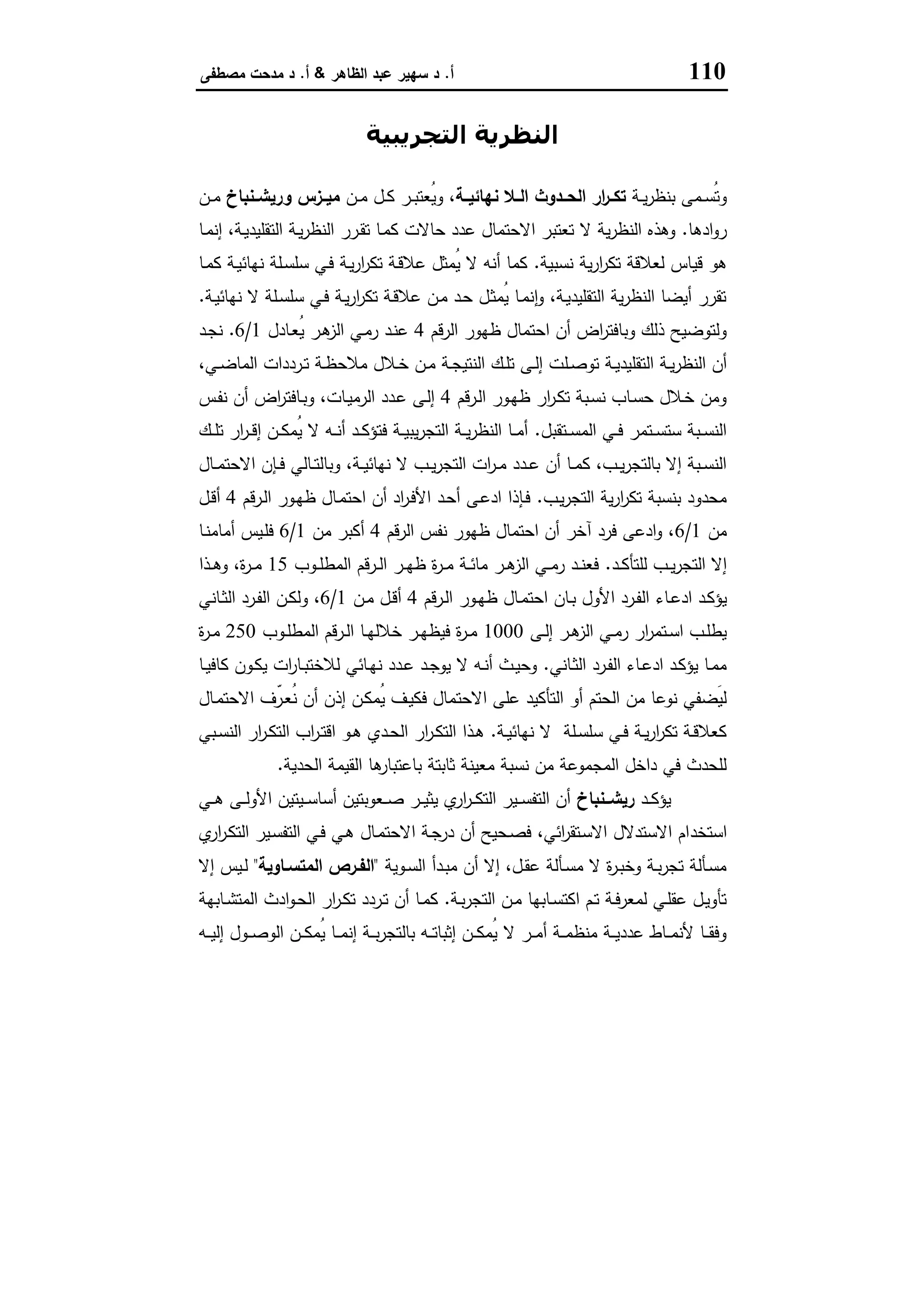 110‫أ‬.‫اﻟظﺎﻫر‬ ‫ﻋﺑد‬ ‫ﺳﻬﯾر‬ ‫د‬&‫أ‬.‫ﻣﺻطﻔﻰ‬ ‫ﻣدﺣت‬ ‫د‬
‫اﻟﺘﺠﺮﻳﺒﯿﺔ‬ ‫اﻟﻨﻈﺮﻳﺔ‬
‫ـﺔ‬‫ـ‬‫ﯾ‬‫ر‬‫ﺑﻧظ‬ ‫ـﻣﻰ‬‫ـ‬‫ﺳ‬ُ‫ﺗ‬‫و‬‫ـﺔ‬‫ـ‬‫ﻧﻬﺎﺋﯾ‬ ‫ـﻼ‬‫ـ‬‫اﻟ‬ ‫ـدوث‬‫ـ‬‫اﻟﺣ‬ ‫ار‬‫ر‬‫ـ‬‫ـ‬‫ﺗﻛ‬‫ـن‬‫ـ‬‫ﻣ‬ ‫ـل‬‫ـ‬‫ﻛ‬ ‫ـر‬‫ـ‬‫ﺑ‬‫ُﻌﺗ‬‫ﯾ‬‫و‬ ،‫ـﻧﺑﺎخ‬‫ـ‬‫ورﯾﺷ‬ ‫ـزس‬‫ـ‬‫ﻣﯾ‬‫ـن‬‫ـ‬‫ﻣ‬
‫ادﻫﺎ‬‫و‬‫ر‬.‫ـﺎ‬‫ﻣ‬‫إﻧ‬ ،‫ـﺔ‬‫ﯾ‬‫اﻟﺗﻘﻠﯾد‬ ‫ـﺔ‬‫ﯾ‬‫ر‬‫اﻟﻧظ‬ ‫ـرر‬‫ﻘ‬‫ﺗ‬ ‫ـﺎ‬‫ﻣ‬‫ﻛ‬ ‫ﺣﺎﻻت‬ ‫ﻋدد‬ ‫اﻻﺣﺗﻣﺎل‬ ‫ﺗﻌﺗﺑر‬ ‫ﻻ‬ ‫ﯾﺔ‬‫ر‬‫اﻟﻧظ‬ ‫وﻫذﻩ‬
‫ﻗﯾ‬ ‫ﻫو‬‫ﻧﺳﺑﯾﺔ‬ ‫ﯾﺔ‬‫ر‬‫ا‬‫ر‬‫ﺗﻛ‬ ‫ﻟﻌﻼﻗﺔ‬ ‫ﺎس‬.‫ـﺎ‬‫ﻣ‬‫ﻛ‬ ‫ـﺔ‬‫ﯾ‬‫ﻧﻬﺎﺋ‬ ‫ـﻠﺔ‬‫ﺳ‬‫ﺳﻠ‬ ‫ـﻲ‬‫ﻓ‬ ‫ـﺔ‬‫ﯾ‬‫ر‬‫ا‬‫ر‬‫ﺗﻛ‬ ‫ـﺔ‬‫ﻗ‬‫ﻋﻼ‬ ‫ُﻣﺛل‬‫ﯾ‬ ‫ﻻ‬ ‫أﻧﻪ‬ ‫ﻛﻣﺎ‬
‫ـﺔ‬‫ﯾ‬‫ﻧﻬﺎﺋ‬ ‫ﻻ‬ ‫ـﻠﺔ‬‫ﺳ‬‫ﺳﻠ‬ ‫ـﻲ‬‫ﻓ‬ ‫ـﺔ‬‫ﯾ‬‫ر‬‫ا‬‫ر‬‫ﺗﻛ‬ ‫ـﺔ‬‫ﻗ‬‫ﻋﻼ‬ ‫ـن‬‫ﻣ‬ ‫ـد‬‫ﺣ‬ ‫ـل‬‫ﺛ‬‫ُﻣ‬‫ﯾ‬ ‫ـﺎ‬‫ﻣ‬‫ﻧ‬ٕ‫ا‬‫و‬ ،‫ـﺔ‬‫ﯾ‬‫اﻟﺗﻘﻠﯾد‬ ‫ﯾﺔ‬‫ر‬‫اﻟﻧظ‬ ‫أﯾﺿﺎ‬ ‫ﺗﻘرر‬.
‫اﻟرﻗم‬ ‫ظﻬور‬ ‫اﺣﺗﻣﺎل‬ ‫أن‬ ‫اض‬‫ر‬‫وﺑﺎﻓﺗ‬ ‫ذﻟك‬ ‫وﻟﺗوﺿﯾﺢ‬4‫ـﺎدل‬‫ﻌ‬ُ‫ﯾ‬ ‫ـر‬‫ﻫ‬‫اﻟز‬ ‫ـﻲ‬‫ﻣ‬‫ر‬ ‫ـد‬‫ﻧ‬‫ﻋ‬1/6.‫ـد‬‫ﺟ‬‫ﻧ‬
‫ـﻠ‬‫ـ‬‫ﺻ‬‫ﺗو‬ ‫ـﺔ‬‫ـ‬‫ﯾ‬‫اﻟﺗﻘﻠﯾد‬ ‫ـﺔ‬‫ـ‬‫ﯾ‬‫ر‬‫اﻟﻧظ‬ ‫أن‬،‫ـﻲ‬‫ـ‬‫ﺿ‬‫اﻟﻣﺎ‬ ‫ـرددات‬‫ـ‬‫ﺗ‬ ‫ـﺔ‬‫ـ‬‫ظ‬‫ﻣﻼﺣ‬ ‫ـﻼل‬‫ـ‬‫ﺧ‬ ‫ـن‬‫ـ‬‫ﻣ‬ ‫ـﺔ‬‫ـ‬‫ﺟ‬‫اﻟﻧﺗﯾ‬ ‫ـك‬‫ـ‬‫ﻠ‬‫ﺗ‬ ‫ـﻰ‬‫ـ‬‫ﻟ‬‫إ‬ ‫ت‬
‫ـرﻗم‬‫ﻟ‬‫ا‬ ‫ـور‬‫ﻬ‬‫ظ‬ ‫ار‬‫ر‬‫ـ‬‫ﻛ‬‫ﺗ‬ ‫ـﺑﺔ‬‫ﺳ‬‫ﻧ‬ ‫ـﺎب‬‫ﺳ‬‫ﺣ‬ ‫ـﻼل‬‫ﺧ‬ ‫وﻣن‬4‫ـس‬‫ﻔ‬‫ﻧ‬ ‫أن‬ ‫اض‬‫ر‬‫ـﺎﻓﺗ‬‫ﺑ‬‫و‬ ،‫ـﺎت‬‫ﯾ‬‫اﻟرﻣ‬ ‫ـدد‬‫ﻋ‬ ‫ـﻰ‬‫ﻟ‬‫إ‬
‫ـﺗﻘﺑل‬‫ـ‬‫ـ‬‫ﺳ‬‫اﻟﻣ‬ ‫ـﻲ‬‫ـ‬‫ـ‬‫ﻓ‬ ‫ـﺗﻣر‬‫ـ‬‫ـ‬‫ﺳ‬‫ﺳﺗ‬ ‫ـﺑﺔ‬‫ـ‬‫ﺳ‬‫اﻟﻧ‬.‫ـك‬‫ـ‬‫ـ‬‫ﻠ‬‫ﺗ‬ ‫ار‬‫ر‬‫ـ‬‫ـ‬‫ـ‬‫ﻗ‬‫إ‬ ‫ـن‬‫ـ‬‫ـ‬‫ﻛ‬‫ُﻣ‬‫ﯾ‬ ‫ﻻ‬ ‫ـﻪ‬‫ـ‬‫ـ‬‫ﻧ‬‫أ‬ ‫ـد‬‫ـ‬‫ـ‬‫ﻛ‬‫ﻓﺗؤ‬ ‫ـﺔ‬‫ـ‬‫ﯾ‬‫ﯾﺑ‬‫ر‬‫اﻟﺗﺟ‬ ‫ـﺔ‬‫ـ‬‫ـ‬‫ﯾ‬‫ر‬‫اﻟﻧظ‬ ‫ـﺎ‬‫ـ‬‫ـ‬‫ﻣ‬‫أ‬
‫وﺑﺎ‬ ،‫ـﺔ‬‫ـ‬‫ﯾ‬‫ﻧﻬﺎﺋ‬ ‫ﻻ‬ ‫ـب‬‫ـ‬‫ﯾ‬‫ر‬‫اﻟﺗﺟ‬ ‫ات‬‫ر‬‫ـ‬‫ـ‬‫ﻣ‬ ‫ـدد‬‫ـ‬‫ﻋ‬ ‫أن‬ ‫ـﺎ‬‫ـ‬‫ﻣ‬‫ﻛ‬ ،‫ـب‬‫ـ‬‫ﯾ‬‫ر‬‫ﺑﺎﻟﺗﺟ‬ ‫إﻻ‬ ‫ـﺑﺔ‬‫ـ‬‫ﺳ‬‫اﻟﻧ‬‫ـﺎل‬‫ـ‬‫ﻣ‬‫اﻻﺣﺗ‬ ‫ـﺈن‬‫ـ‬‫ﻓ‬ ‫ـﺎﻟﻲ‬‫ـ‬‫ﺗ‬‫ﻟ‬
‫ـب‬‫ﯾ‬‫ر‬‫اﻟﺗﺟ‬ ‫ﯾﺔ‬‫ر‬‫ا‬‫ر‬‫ﺗﻛ‬ ‫ﺑﻧﺳﺑﺔ‬ ‫ﻣﺣدود‬.‫ـرﻗم‬‫ﻟ‬‫ا‬ ‫ـور‬‫ﻬ‬‫ظ‬ ‫ـﺎل‬‫ﻣ‬‫اﺣﺗ‬ ‫أن‬ ‫اد‬‫ر‬‫ـ‬‫ﻓ‬‫اﻷ‬ ‫ـد‬‫ﺣ‬‫أ‬ ‫ـﻰ‬‫ﻋ‬‫اد‬ ‫ـﺈذا‬‫ﻓ‬4‫ـل‬‫ﻗ‬‫أ‬
‫ﻣن‬1/6‫اﻟرﻗم‬ ‫ﻧﻔس‬ ‫ظﻬور‬ ‫اﺣﺗﻣﺎل‬ ‫أن‬ ‫آﺧر‬ ‫ﻓرد‬ ‫ادﻋﻰ‬‫و‬ ،4‫ﻣن‬ ‫أﻛﺑر‬1/6‫ـﺎ‬‫ﻧ‬‫أﻣﺎﻣ‬ ‫ـﯾس‬‫ﻠ‬‫ﻓ‬
‫ـد‬‫ـ‬‫ﻛ‬‫ﻟﻠﺗﺄ‬ ‫ـب‬‫ـ‬‫ﯾ‬‫ر‬‫اﻟﺗﺟ‬ ‫إﻻ‬.‫ـوب‬‫ـ‬‫ﻠ‬‫اﻟﻣط‬ ‫ـرﻗم‬‫ـ‬‫ﻟ‬‫ا‬ ‫ـر‬‫ـ‬‫ﻬ‬‫ظ‬ ‫ة‬‫ر‬‫ـ‬‫ـ‬‫ﻣ‬ ‫ـﺔ‬‫ـ‬‫ﺋ‬‫ﻣﺎ‬ ‫ـر‬‫ـ‬‫ﻫ‬‫اﻟز‬ ‫ـﻲ‬‫ـ‬‫ﻣ‬‫ر‬ ‫ـد‬‫ـ‬‫ﻧ‬‫ﻓﻌ‬15‫ـذا‬‫ـ‬‫ﻫ‬‫و‬ ،‫ة‬‫ر‬‫ـ‬‫ـ‬‫ﻣ‬
‫ـﺎء‬‫ـ‬‫ﻋ‬‫اد‬ ‫ـد‬‫ـ‬‫ﻛ‬‫ﯾؤ‬‫ـرﻗم‬‫ـ‬‫ﻟ‬‫ا‬ ‫ـور‬‫ـ‬‫ﻬ‬‫ظ‬ ‫ـﺎل‬‫ـ‬‫ﻣ‬‫اﺣﺗ‬ ‫ـﺎن‬‫ـ‬‫ﺑ‬ ‫اﻷول‬ ‫ـرد‬‫ـ‬‫ﻔ‬‫اﻟ‬4‫ـن‬‫ـ‬‫ﻣ‬ ‫ـل‬‫ـ‬‫ﻗ‬‫أ‬1/6‫ـﺎﻧﻲ‬‫ـ‬‫ﺛ‬‫اﻟ‬ ‫ـرد‬‫ـ‬‫ﻔ‬‫اﻟ‬ ‫ـن‬‫ـ‬‫ﻛ‬‫وﻟ‬ ،
‫ـﻰ‬‫ـ‬‫ﻟ‬‫إ‬ ‫ـر‬‫ـ‬‫ﻫ‬‫اﻟز‬ ‫ـﻲ‬‫ـ‬‫ﻣ‬‫ر‬ ‫ار‬‫ر‬‫ـﺗﻣ‬‫ـ‬‫ﺳ‬‫ا‬ ‫ـب‬‫ـ‬‫ﻠ‬‫ﯾط‬1000‫ـوب‬‫ـ‬‫ﻠ‬‫اﻟﻣط‬ ‫ـرﻗم‬‫ـ‬‫ﻟ‬‫ا‬ ‫ـﺎ‬‫ـ‬‫ﻬ‬‫ﺧﻼﻟ‬ ‫ـر‬‫ـ‬‫ﻬ‬‫ﻓﯾظ‬ ‫ة‬‫ر‬‫ـ‬‫ـ‬‫ﻣ‬250‫ة‬‫ر‬‫ـ‬‫ـ‬‫ﻣ‬
‫ـﺎﻧﻲ‬‫ـ‬‫ﺛ‬‫اﻟ‬ ‫ـرد‬‫ـ‬‫ﻔ‬‫اﻟ‬ ‫ـﺎء‬‫ـ‬‫ﻋ‬‫اد‬ ‫ـد‬‫ـ‬‫ﻛ‬‫ﯾؤ‬ ‫ـﺎ‬‫ـ‬‫ﻣ‬‫ﻣ‬.‫ـﺎ‬‫ـ‬‫ﯾ‬‫ﻛﺎﻓ‬ ‫ـون‬‫ـ‬‫ﻛ‬‫ﯾ‬ ‫ات‬‫ر‬‫ـﺎ‬‫ـ‬‫ﺑ‬‫ﻟﻼﺧﺗ‬ ‫ـﺎﺋﻲ‬‫ـ‬‫ﻬ‬‫ﻧ‬ ‫ـدد‬‫ـ‬‫ﻋ‬ ‫ـد‬‫ـ‬‫ﺟ‬‫ﯾو‬ ‫ﻻ‬ ‫ـﻪ‬‫ـ‬‫ﻧ‬‫أ‬ ‫ـث‬‫ـ‬‫ﯾ‬‫وﺣ‬
‫اﻻﺣﺗ‬ ‫ﻋﻠﻰ‬ ‫اﻟﺗﺄﻛﯾد‬ ‫أو‬ ‫اﻟﺣﺗم‬ ‫ﻣن‬ ‫ﻧوﻋﺎ‬ ‫َﺿﻔﻲ‬‫ﯾ‬‫ﻟ‬‫ـﺎل‬‫ﻣ‬‫اﻻﺣﺗ‬ ‫ّف‬‫ـر‬‫ﻌ‬ُ‫ﻧ‬ ‫أن‬ ‫إذن‬ ‫ـن‬‫ﻛ‬‫ُﻣ‬‫ﯾ‬ ‫ـف‬‫ﯾ‬‫ﻓﻛ‬ ‫ﻣﺎل‬
‫ـﺔ‬‫ـ‬‫ﯾ‬‫ﻧﻬﺎﺋ‬ ‫ﻻ‬ ‫ـﻠﺔ‬‫ـ‬‫ﺳ‬‫ﺳﻠ‬ ‫ـﻲ‬‫ـ‬‫ﻓ‬ ‫ـﺔ‬‫ـ‬‫ﯾ‬‫ر‬‫ا‬‫ر‬‫ﺗﻛ‬ ‫ـﺔ‬‫ـ‬‫ﻗ‬‫ﻛﻌﻼ‬.‫ـﺑﻲ‬‫ـ‬‫ﺳ‬‫اﻟﻧ‬ ‫ار‬‫ر‬‫ـ‬‫ـ‬‫ﻛ‬‫اﻟﺗ‬ ‫اب‬‫ر‬‫ـ‬‫ـ‬‫ﺗ‬‫اﻗ‬ ‫ـو‬‫ـ‬‫ﻫ‬ ‫ـدي‬‫ـ‬‫ﺣ‬‫اﻟ‬ ‫ار‬‫ر‬‫ـ‬‫ـ‬‫ﻛ‬‫اﻟﺗ‬ ‫ـذا‬‫ـ‬‫ﻫ‬
‫اﻟﺣدﯾﺔ‬ ‫اﻟﻘﯾﻣﺔ‬ ‫ﻫﺎ‬‫ﺑﺎﻋﺗﺑﺎر‬ ‫ﺛﺎﺑﺗﺔ‬ ‫ﻣﻌﯾﻧﺔ‬ ‫ﻧﺳﺑﺔ‬ ‫ﻣن‬ ‫اﻟﻣﺟﻣوﻋﺔ‬ ‫داﺧل‬ ‫ﻓﻲ‬ ‫ﻟﻠﺣدث‬.
‫ـد‬‫ـ‬‫ـ‬‫ﻛ‬‫ﯾؤ‬‫ــﻧﺑﺎخ‬‫ـ‬‫رﯾﺷ‬‫ـﻲ‬‫ـ‬‫ـ‬‫ﻫ‬ ‫ـﻰ‬‫ـ‬‫ـ‬‫ﻟ‬‫اﻷو‬ ‫ـﯾﺗﯾن‬‫ـ‬‫ـ‬‫ﺳ‬‫أﺳﺎ‬ ‫ـﻌوﺑﺗﯾن‬‫ـ‬‫ـ‬‫ﺻ‬ ‫ـر‬‫ـ‬‫ـ‬‫ﯾ‬‫ﯾﺛ‬ ‫ي‬‫ار‬‫ر‬‫ـ‬‫ـ‬‫ـ‬‫ﻛ‬‫اﻟﺗ‬ ‫ـﯾر‬‫ـ‬‫ـ‬‫ﺳ‬‫اﻟﺗﻔ‬ ‫أن‬
‫اﺳﺗﺧد‬‫ي‬‫ار‬‫ر‬‫ـ‬‫ﻛ‬‫اﻟﺗ‬ ‫ـﯾر‬‫ﺳ‬‫اﻟﺗﻔ‬ ‫ـﻲ‬‫ﻓ‬ ‫ـﻲ‬‫ﻫ‬ ‫ـﺎل‬‫ﻣ‬‫اﻻﺣﺗ‬ ‫ـﺔ‬‫ﺟ‬‫در‬ ‫أن‬ ‫ـﺣﯾﺢ‬‫ﺻ‬‫ﻓ‬ ،‫اﺋﻲ‬‫ر‬‫ـﺗﻘ‬‫ﺳ‬‫اﻻ‬ ‫اﻻﺳﺗدﻻل‬ ‫ام‬
‫ـوﯾﺔ‬‫ـ‬‫ﺳ‬‫اﻟ‬ ‫ـدأ‬‫ـ‬‫ﺑ‬‫ﻣ‬ ‫أن‬ ‫إﻻ‬ ،‫ـل‬‫ـ‬‫ﻘ‬‫ﻋ‬ ‫ـﺄﻟﺔ‬‫ـ‬‫ﺳ‬‫ﻣ‬ ‫ﻻ‬ ‫ة‬‫ر‬‫ـ‬‫ـ‬‫ﺑ‬‫وﺧ‬ ‫ـﺔ‬‫ـ‬‫ﺑ‬‫ر‬‫ﺗﺟ‬ ‫ـﺄﻟﺔ‬‫ـ‬‫ﺳ‬‫ﻣ‬"‫ـﺎوﯾﺔ‬‫ـ‬‫اﻟﻣﺗﺳ‬ ‫ـرص‬‫ـ‬‫اﻟﻔ‬"‫إﻻ‬ ‫ـﯾس‬‫ـ‬‫ﻟ‬
‫ـﺔ‬‫ـ‬‫ﺑ‬‫ر‬‫اﻟﺗﺟ‬ ‫ـن‬‫ـ‬‫ﻣ‬ ‫ـﺎﺑﻬﺎ‬‫ـ‬‫ﺳ‬‫اﻛﺗ‬ ‫ـم‬‫ـ‬‫ﺗ‬ ‫ـﺔ‬‫ـ‬‫ﻓ‬‫ﻟﻣﻌر‬ ‫ـﻲ‬‫ـ‬‫ﻠ‬‫ﻋﻘ‬ ‫ـل‬‫ـ‬‫ﯾ‬‫ﺗﺄو‬.‫ـﺎﺑﻬﺔ‬‫ـ‬‫ﺷ‬‫اﻟﻣﺗ‬ ‫ادث‬‫و‬‫ـ‬‫ـ‬‫ﺣ‬‫اﻟ‬ ‫ار‬‫ر‬‫ـ‬‫ـ‬‫ﻛ‬‫ﺗ‬ ‫ـردد‬‫ـ‬‫ﺗ‬ ‫أن‬ ‫ـﺎ‬‫ـ‬‫ﻣ‬‫ﻛ‬
‫ﻻ‬ ‫ـر‬‫ـ‬‫ـ‬‫ﻣ‬‫أ‬ ‫ـﺔ‬‫ـ‬‫ـ‬‫ﻣ‬‫ﻣﻧظ‬ ‫ـﺔ‬‫ـ‬‫ـ‬‫ﯾ‬‫ﻋدد‬ ‫ـﺎط‬‫ـ‬‫ـ‬‫ﻣ‬‫ﻷﻧ‬ ‫ـﺎ‬‫ـ‬‫ـ‬‫ﻘ‬‫وﻓ‬‫ـﻪ‬‫ـ‬‫ـ‬‫ﯾ‬‫إﻟ‬ ‫ـول‬‫ـ‬‫ـ‬‫ﺻ‬‫اﻟو‬ ‫ـن‬‫ـ‬‫ـ‬‫ﻛ‬‫ُﻣ‬‫ﯾ‬ ‫ـﺎ‬‫ـ‬‫ـ‬‫ﻣ‬‫إﻧ‬ ‫ـﺔ‬‫ـ‬‫ـ‬‫ﺑ‬‫ر‬‫ﺑﺎﻟﺗﺟ‬ ‫ـﻪ‬‫ـ‬‫ـ‬‫ﺗ‬‫إﺛﺑﺎ‬ ‫ـن‬‫ـ‬‫ـ‬‫ﻛ‬‫ُﻣ‬‫ﯾ‬
 