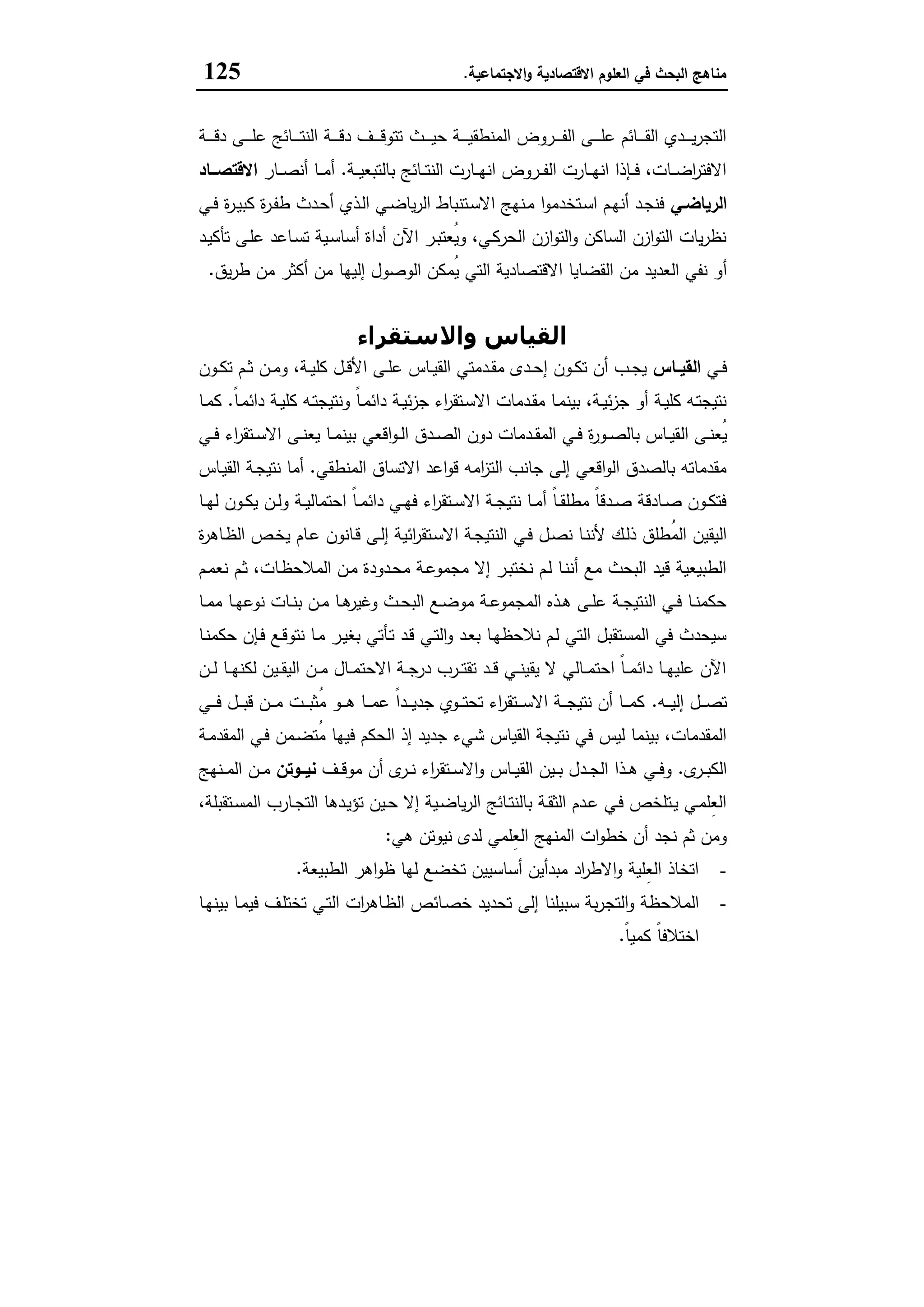 ‫اﻻﻗﺗﺻﺎدﯾﺔ‬ ‫اﻟﻌﻠوم‬ ‫ﻓﻲ‬ ‫اﻟﺑﺣث‬ ‫ﻣﻧﺎﻫﺞ‬‫اﻻﺟﺗﻣﺎﻋﯾﺔ‬‫و‬.125
‫ـث‬‫ـ‬‫ـ‬‫ـ‬‫ـ‬‫ﯾ‬‫ﺣ‬ ‫ـﺔ‬‫ـ‬‫ـ‬‫ـ‬‫ـ‬‫ﯾ‬‫اﻟﻣﻧطﻘ‬ ‫ـروض‬‫ـ‬‫ـ‬‫ـ‬‫ـ‬‫ﻔ‬‫اﻟ‬ ‫ـﻰ‬‫ـ‬‫ـ‬‫ـ‬‫ـ‬‫ﻠ‬‫ﻋ‬ ‫ـﺎﺋم‬‫ـ‬‫ـ‬‫ـ‬‫ـ‬‫ﻘ‬‫اﻟ‬ ‫ـدي‬‫ـ‬‫ـ‬‫ـ‬‫ـ‬‫ﯾ‬‫ر‬‫اﻟﺗﺟ‬‫ـﺔ‬‫ـ‬‫ـ‬‫ـ‬‫ـ‬‫ﻗ‬‫د‬ ‫ـﻰ‬‫ـ‬‫ـ‬‫ـ‬‫ـ‬‫ﻠ‬‫ﻋ‬ ‫ـﺎﺋﺞ‬‫ـ‬‫ـ‬‫ـ‬‫ـ‬‫ﺗ‬‫اﻟﻧ‬ ‫ـﺔ‬‫ـ‬‫ـ‬‫ـ‬‫ـ‬‫ﻗ‬‫د‬ ‫ـف‬‫ـ‬‫ـ‬‫ـ‬‫ـ‬‫ﻗ‬‫ﺗﺗو‬
‫ـﺔ‬‫ـ‬‫ـ‬‫ﯾ‬‫ﺑﺎﻟﺗﺑﻌ‬ ‫ـﺎﺋﺞ‬‫ـ‬‫ـ‬‫ﺗ‬‫اﻟﻧ‬ ‫ـﺎرت‬‫ـ‬‫ـ‬‫ﻬ‬‫اﻧ‬ ‫ـروض‬‫ـ‬‫ـ‬‫ﻔ‬‫اﻟ‬ ‫ـﺎرت‬‫ـ‬‫ـ‬‫ﻬ‬‫اﻧ‬ ‫ـﺈذا‬‫ـ‬‫ـ‬‫ﻓ‬ ،‫ـﺎت‬‫ـ‬‫ـ‬‫ﺿ‬‫ا‬‫ر‬‫اﻻﻓﺗ‬.‫ـﺎر‬‫ـ‬‫ـ‬‫ﺻ‬‫أﻧ‬ ‫ـﺎ‬‫ـ‬‫ـ‬‫ﻣ‬‫أ‬‫ــﺎد‬‫ـ‬‫اﻻﻗﺗﺻ‬
‫ـﻲ‬‫ـ‬‫اﻟرﯾﺎﺿ‬‫ـﻲ‬‫ـ‬‫ﻓ‬ ‫ة‬‫ر‬‫ـ‬‫ـ‬‫ﯾ‬‫ﻛﺑ‬ ‫ة‬‫ر‬‫ـ‬‫ـ‬‫ﻔ‬‫ط‬ ‫ـدث‬‫ـ‬‫ﺣ‬‫أ‬ ‫ـذي‬‫ـ‬‫ﻟ‬‫ا‬ ‫ـﻲ‬‫ـ‬‫ﺿ‬‫ﯾﺎ‬‫ر‬‫اﻟ‬ ‫ـﺗﻧﺑﺎط‬‫ـ‬‫ﺳ‬‫اﻻ‬ ‫ـﻧﻬﺞ‬‫ـ‬‫ﻣ‬ ‫ا‬‫و‬‫ـﺗﺧدﻣ‬‫ـ‬‫ﺳ‬‫ا‬ ‫ـم‬‫ـ‬‫ﻬ‬‫أﻧ‬ ‫ـد‬‫ـ‬‫ﺟ‬‫ﻓﻧ‬
‫ـد‬‫ﯾ‬‫ﺗﺄﻛ‬ ‫ـﻰ‬‫ﻠ‬‫ﻋ‬ ‫ـﺎﻋد‬‫ﺳ‬‫ﺗ‬ ‫ـﯾﺔ‬‫ﺳ‬‫أﺳﺎ‬ ‫أداة‬ ‫اﻵن‬ ‫ـر‬‫ﺑ‬‫ُﻌﺗ‬‫ﯾ‬‫و‬ ،‫ـﻲ‬‫ﻛ‬‫اﻟﺣر‬ ‫ازن‬‫و‬‫اﻟﺗ‬‫و‬ ‫اﻟﺳﺎﻛن‬ ‫ازن‬‫و‬‫اﻟﺗ‬ ‫ﯾﺎت‬‫ر‬‫ﻧظ‬
‫أ‬‫ﯾق‬‫ر‬‫ط‬ ‫ﻣن‬ ‫أﻛﺛر‬ ‫ﻣن‬ ‫إﻟﯾﻬﺎ‬ ‫اﻟوﺻول‬ ‫ُﻣﻛن‬‫ﯾ‬ ‫اﻟﺗﻲ‬ ‫اﻻﻗﺗﺻﺎدﯾﺔ‬ ‫اﻟﻘﺿﺎﯾﺎ‬ ‫ﻣن‬ ‫اﻟﻌدﯾد‬ ‫ﻧﻔﻲ‬ ‫و‬.
‫واﻻﺳﺘﻘﺮاء‬ ‫اﻟﻘﯿﺎس‬
‫ـﻲ‬‫ـ‬‫ﻓ‬‫ـﺎس‬‫ـ‬‫اﻟﻘﯾ‬‫ـون‬‫ـ‬‫ﻛ‬‫ﺗ‬ ‫ـم‬‫ـ‬‫ﺛ‬ ‫ـن‬‫ـ‬‫ﻣ‬‫و‬ ،‫ـﺔ‬‫ـ‬‫ﯾ‬‫ﻛﻠ‬ ‫ـل‬‫ـ‬‫ﻗ‬‫اﻷ‬ ‫ـﻰ‬‫ـ‬‫ﻠ‬‫ﻋ‬ ‫ـﺎس‬‫ـ‬‫ﯾ‬‫اﻟﻘ‬ ‫ـدﻣﺗﻲ‬‫ـ‬‫ﻘ‬‫ﻣ‬ ‫ـدى‬‫ـ‬‫ﺣ‬‫إ‬ ‫ـون‬‫ـ‬‫ﻛ‬‫ﺗ‬ ‫أن‬ ‫ـب‬‫ـ‬‫ﺟ‬‫ﯾ‬
ً‫ﺎ‬‫ـ‬‫ـ‬‫ﻣ‬‫داﺋ‬ ‫ـﺔ‬‫ـ‬‫ﯾ‬‫ﻛﻠ‬ ‫ـﻪ‬‫ـ‬‫ﺗ‬‫وﻧﺗﯾﺟ‬ ً‫ﺎ‬‫ـ‬‫ـ‬‫ﻣ‬‫داﺋ‬ ‫ـﺔ‬‫ـ‬‫ﯾ‬‫ﺋ‬‫ز‬‫ﺟ‬ ‫اء‬‫ر‬‫ـﺗﻘ‬‫ـ‬‫ﺳ‬‫اﻻ‬ ‫ـدﻣﺎت‬‫ـ‬‫ﻘ‬‫ﻣ‬ ‫ـﺎ‬‫ـ‬‫ﻣ‬‫ﺑﯾﻧ‬ ،‫ـﺔ‬‫ـ‬‫ﯾ‬‫ﺋ‬‫ز‬‫ﺟ‬ ‫أو‬ ‫ـﺔ‬‫ـ‬‫ﯾ‬‫ﻛﻠ‬ ‫ـﻪ‬‫ـ‬‫ﺗ‬‫ﻧﺗﯾﺟ‬.‫ـﺎ‬‫ـ‬‫ﻣ‬‫ﻛ‬
‫اﻟ‬ ‫ـﻰ‬‫ـ‬‫ﻧ‬‫ُﻌ‬‫ﯾ‬‫ـﻲ‬‫ـ‬‫ﻓ‬ ‫اء‬‫ر‬‫ـﺗﻘ‬‫ـ‬‫ﺳ‬‫اﻻ‬ ‫ـﻰ‬‫ـ‬‫ﻧ‬‫ﯾﻌ‬ ‫ـﺎ‬‫ـ‬‫ﻣ‬‫ﺑﯾﻧ‬ ‫اﻗﻌﻲ‬‫و‬‫ـ‬‫ـ‬‫ﻟ‬‫ا‬ ‫ـدق‬‫ـ‬‫ﺻ‬‫اﻟ‬ ‫دون‬ ‫ـدﻣﺎت‬‫ـ‬‫ﻘ‬‫اﻟﻣ‬ ‫ـﻲ‬‫ـ‬‫ﻓ‬ ‫ة‬‫ر‬‫ـو‬‫ـ‬‫ﺻ‬‫ﺑﺎﻟ‬ ‫ـﺎس‬‫ـ‬‫ﯾ‬‫ﻘ‬
‫اﻟﻣﻧطﻘﻲ‬ ‫اﻻﺗﺳﺎق‬ ‫اﻋد‬‫و‬‫ﻗ‬ ‫اﻣﻪ‬‫ز‬‫اﻟﺗ‬ ‫ﺟﺎﻧب‬ ‫إﻟﻰ‬ ‫اﻗﻌﻲ‬‫و‬‫اﻟ‬ ‫ﺑﺎﻟﺻدق‬ ‫ﻣﻘدﻣﺎﺗﻪ‬.‫ـﺎس‬‫ﯾ‬‫اﻟﻘ‬ ‫ـﺔ‬‫ﺟ‬‫ﻧﺗﯾ‬ ‫أﻣﺎ‬
‫ـﺎ‬‫ـ‬‫ﻬ‬‫ﻟ‬ ‫ـون‬‫ـ‬‫ﻛ‬‫ﯾ‬ ‫ـن‬‫ـ‬‫ﻟ‬‫و‬ ‫ـﺔ‬‫ـ‬‫ﯾ‬‫اﺣﺗﻣﺎﻟ‬ ً‫ﺎ‬‫ـ‬‫ـ‬‫ﻣ‬‫داﺋ‬ ‫ـﻲ‬‫ـ‬‫ﻬ‬‫ﻓ‬ ‫اء‬‫ر‬‫ـﺗﻘ‬‫ـ‬‫ﺳ‬‫اﻻ‬ ‫ـﺔ‬‫ـ‬‫ﺟ‬‫ﻧﺗﯾ‬ ‫ـﺎ‬‫ـ‬‫ﻣ‬‫أ‬ ً‫ﺎ‬‫ـ‬‫ـ‬‫ﻘ‬‫ﻣطﻠ‬ ً‫ﺎ‬‫ـدﻗ‬‫ـ‬‫ﺻ‬ ‫ـﺎدﻗﺔ‬‫ـ‬‫ﺻ‬ ‫ـون‬‫ـ‬‫ﻛ‬‫ﻓﺗ‬
‫ـﻲ‬‫ﻓ‬ ‫ـل‬‫ﺻ‬‫ﻧ‬ ‫ـﺎ‬‫ﻧ‬‫ﻷﻧ‬ ‫ـك‬‫ﻟ‬‫ذ‬ ‫ُطﻠق‬‫ﻣ‬‫اﻟ‬ ‫اﻟﯾﻘﯾن‬‫ة‬‫ر‬‫ـﺎﻫ‬‫ظ‬‫اﻟ‬ ‫ـص‬‫ﺧ‬‫ﯾ‬ ‫ـﺎم‬‫ﻋ‬ ‫ـﺎﻧون‬‫ﻗ‬ ‫ـﻰ‬‫ﻟ‬‫إ‬ ‫اﺋﯾﺔ‬‫ر‬‫ـﺗﻘ‬‫ﺳ‬‫اﻻ‬ ‫ـﺔ‬‫ﺟ‬‫اﻟﻧﺗﯾ‬
‫ـم‬‫ﻣ‬‫ﻧﻌ‬ ‫ـم‬‫ﺛ‬ ،‫ـﺎت‬‫ظ‬‫اﻟﻣﻼﺣ‬ ‫ـن‬‫ﻣ‬ ‫ـدودة‬‫ﺣ‬‫ﻣ‬ ‫ـﺔ‬‫ﻋ‬‫ﻣﺟﻣو‬ ‫إﻻ‬ ‫ـر‬‫ﺑ‬‫ﻧﺧﺗ‬ ‫ـم‬‫ﻟ‬ ‫ـﺎ‬‫ﻧ‬‫أﻧ‬ ‫ﻣﻊ‬ ‫اﻟﺑﺣث‬ ‫ﻗﯾد‬ ‫اﻟطﺑﯾﻌﯾﺔ‬
‫ـﺎ‬‫ـ‬‫ﻣ‬‫ﻣ‬ ‫ـﺎ‬‫ـ‬‫ﻬ‬‫ﻧوﻋ‬ ‫ـﺎت‬‫ـ‬‫ﻧ‬‫ﺑ‬ ‫ـن‬‫ـ‬‫ﻣ‬ ‫ـﺎ‬‫ـ‬‫ﻫ‬‫وﻏﯾر‬ ‫ـث‬‫ـ‬‫ﺣ‬‫اﻟﺑ‬ ‫ـﻊ‬‫ـ‬‫ﺿ‬‫ﻣو‬ ‫ـﺔ‬‫ـ‬‫ﻋ‬‫اﻟﻣﺟﻣو‬ ‫ـذﻩ‬‫ـ‬‫ﻫ‬ ‫ـﻰ‬‫ـ‬‫ﻠ‬‫ﻋ‬ ‫ـﺔ‬‫ـ‬‫ﺟ‬‫اﻟﻧﺗﯾ‬ ‫ـﻲ‬‫ـ‬‫ﻓ‬ ‫ـﺎ‬‫ـ‬‫ﻧ‬‫ﺣﻛﻣ‬
‫ﻧﺗو‬ ‫ـﺎ‬‫ﻣ‬ ‫ـر‬‫ﯾ‬‫ﺑﻐ‬ ‫ـﺄﺗﻲ‬‫ﺗ‬ ‫ـد‬‫ﻗ‬ ‫ـﻲ‬‫ﺗ‬‫اﻟ‬‫و‬ ‫ـد‬‫ﻌ‬‫ﺑ‬ ‫ـﺎ‬‫ﻬ‬‫ﻧﻼﺣظ‬ ‫ـم‬‫ﻟ‬ ‫اﻟﺗﻲ‬ ‫اﻟﻣﺳﺗﻘﺑل‬ ‫ﻓﻲ‬ ‫ﺳﯾﺣدث‬‫ـﺎ‬‫ﻧ‬‫ﺣﻛﻣ‬ ‫ـﺈن‬‫ﻓ‬ ‫ـﻊ‬‫ﻗ‬
‫ـن‬‫ـ‬‫ـ‬‫ﻟ‬ ‫ـﺎ‬‫ـ‬‫ـ‬‫ﻬ‬‫ﻟﻛﻧ‬ ‫ـﯾن‬‫ـ‬‫ـ‬‫ﻘ‬‫اﻟﯾ‬ ‫ـن‬‫ـ‬‫ـ‬‫ﻣ‬ ‫ـﺎل‬‫ـ‬‫ـ‬‫ﻣ‬‫اﻻﺣﺗ‬ ‫ـﺔ‬‫ـ‬‫ـ‬‫ﺟ‬‫در‬ ‫ـرب‬‫ـ‬‫ـ‬‫ﺗ‬‫ﺗﻘ‬ ‫ـد‬‫ـ‬‫ـ‬‫ﻗ‬ ‫ـﻲ‬‫ـ‬‫ـ‬‫ﻧ‬‫ﯾﻘﯾ‬ ‫ﻻ‬ ‫ـﺎﻟﻲ‬‫ـ‬‫ـ‬‫ﻣ‬‫اﺣﺗ‬ ً‫ﺎ‬‫ـ‬‫ـ‬‫ـ‬‫ﻣ‬‫داﺋ‬ ‫ـﺎ‬‫ـ‬‫ـ‬‫ﻬ‬‫ﻋﻠﯾ‬ ‫اﻵن‬
‫ـﻪ‬‫ـ‬‫ـ‬‫ـ‬‫ﯾ‬‫إﻟ‬ ‫ـل‬‫ـ‬‫ـ‬‫ـ‬‫ﺻ‬‫ﺗ‬.‫ـﻲ‬‫ـ‬‫ـ‬‫ـ‬‫ﻓ‬ ‫ـل‬‫ـ‬‫ـ‬‫ـ‬‫ﺑ‬‫ﻗ‬ ‫ـن‬‫ـ‬‫ـ‬‫ـ‬‫ﻣ‬ ‫ـت‬‫ـ‬‫ـ‬‫ـ‬‫ﺑ‬‫ُﺛ‬‫ﻣ‬ ‫ـو‬‫ـ‬‫ـ‬‫ـ‬‫ﻫ‬ ‫ـﺎ‬‫ـ‬‫ـ‬‫ـ‬‫ﻣ‬‫ﻋ‬ ً‫ا‬‫ـد‬‫ـ‬‫ـ‬‫ـ‬‫ﯾ‬‫ﺟد‬ ‫ـوي‬‫ـ‬‫ـ‬‫ـ‬‫ﺗ‬‫ﺗﺣ‬ ‫اء‬‫ر‬‫ـﺗﻘ‬‫ـ‬‫ـ‬‫ـ‬‫ﺳ‬‫اﻻ‬ ‫ـﺔ‬‫ـ‬‫ـ‬‫ـ‬‫ﺟ‬‫ﻧﺗﯾ‬ ‫أن‬ ‫ـﺎ‬‫ـ‬‫ـ‬‫ـ‬‫ﻣ‬‫ﻛ‬
‫ـﺔ‬‫ﻣ‬‫اﻟﻣﻘد‬ ‫ـﻲ‬‫ﻓ‬ ‫ـﻣن‬‫ﺿ‬‫ُﺗ‬‫ﻣ‬ ‫ﻓﯾﻬﺎ‬ ‫اﻟﺣﻛم‬ ‫إذ‬ ‫ﺟدﯾد‬ ‫ﺷﻲء‬ ‫اﻟﻘﯾﺎس‬ ‫ﻧﺗﯾﺟﺔ‬ ‫ﻓﻲ‬ ‫ﻟﯾس‬ ‫ﺑﯾﻧﻣﺎ‬ ،‫اﻟﻣﻘدﻣﺎت‬
‫ى‬‫ـر‬‫ـ‬‫ـ‬‫ﺑ‬‫اﻟﻛ‬.‫ـد‬‫ـ‬‫ـ‬‫ﺟ‬‫اﻟ‬ ‫ـذا‬‫ـ‬‫ـ‬‫ﻫ‬ ‫ـﻲ‬‫ـ‬‫ـ‬‫ﻓ‬‫و‬‫ـف‬‫ـ‬‫ـ‬‫ﻗ‬‫ﻣو‬ ‫أن‬ ‫ى‬‫ـر‬‫ـ‬‫ـ‬‫ﻧ‬ ‫اء‬‫ر‬‫ـﺗﻘ‬‫ـ‬‫ـ‬‫ﺳ‬‫اﻻ‬‫و‬ ‫ـﺎس‬‫ـ‬‫ـ‬‫ﯾ‬‫اﻟﻘ‬ ‫ـﯾن‬‫ـ‬‫ـ‬‫ﺑ‬ ‫ل‬‫ــوﺗن‬‫ـ‬‫ﻧﯾ‬‫ـﻧﻬﺞ‬‫ـ‬‫ـ‬‫ﻣ‬‫اﻟ‬ ‫ـن‬‫ـ‬‫ـ‬‫ﻣ‬
،‫ـﺗﻘﺑﻠﺔ‬‫ـ‬‫ﺳ‬‫اﻟﻣ‬ ‫ـﺎرب‬‫ـ‬‫ﺟ‬‫اﻟﺗ‬ ‫ـدﻫﺎ‬‫ـ‬‫ﯾ‬‫ﺗؤ‬ ‫ـﯾن‬‫ـ‬‫ﺣ‬ ‫إﻻ‬ ‫ـﯾﺔ‬‫ـ‬‫ﺿ‬‫ﯾﺎ‬‫ر‬‫اﻟ‬ ‫ـﺎﺋﺞ‬‫ـ‬‫ﺗ‬‫ﺑﺎﻟﻧ‬ ‫ـﺔ‬‫ـ‬‫ﻘ‬‫اﻟﺛ‬ ‫ـدم‬‫ـ‬‫ﻋ‬ ‫ـﻲ‬‫ـ‬‫ﻓ‬ ‫ـﺗﻠﺧص‬‫ـ‬‫ﯾ‬ ‫ـﻲ‬‫ـ‬‫ﻣ‬‫ِﻠ‬‫ﻌ‬‫اﻟ‬
‫ﻫﻲ‬ ‫ﻧﯾوﺗن‬ ‫ﻟدى‬ ‫ِﻠﻣﻲ‬‫ﻌ‬‫اﻟ‬ ‫اﻟﻣﻧﻬﺞ‬ ‫ات‬‫و‬‫ﺧط‬ ‫أن‬ ‫ﻧﺟد‬ ‫ﺛم‬ ‫وﻣن‬:
-‫اﻟطﺑﯾﻌﺔ‬ ‫اﻫر‬‫و‬‫ظ‬ ‫ﻟﻬﺎ‬ ‫ﺗﺧﺿﻊ‬ ‫أﺳﺎﺳﯾﯾن‬ ‫ﻣﺑدأﯾن‬ ‫اد‬‫ر‬‫اﻻط‬‫و‬ ‫ِﻠﯾﺔ‬‫ﻌ‬‫اﻟ‬ ‫اﺗﺧﺎذ‬.
-‫اﻟﺗﺟ‬‫و‬ ‫اﻟﻣﻼﺣظﺔ‬‫ـﺎ‬‫ﻬ‬‫ﺑﯾﻧ‬ ‫ـﺎ‬‫ﻣ‬‫ﻓﯾ‬ ‫ـف‬‫ﻠ‬‫ﺗﺧﺗ‬ ‫ـﻲ‬‫ﺗ‬‫اﻟ‬ ‫ات‬‫ر‬‫ـﺎﻫ‬‫ظ‬‫اﻟ‬ ‫ـﺎﺋص‬‫ﺻ‬‫ﺧ‬ ‫ﺗﺣدﯾد‬ ‫إﻟﻰ‬ ‫ﺳﺑﯾﻠﻧﺎ‬ ‫ﺑﺔ‬‫ر‬
ً‫ﺎ‬‫ﻛﻣﯾ‬ ً‫ﺎ‬‫اﺧﺗﻼﻓ‬.
 