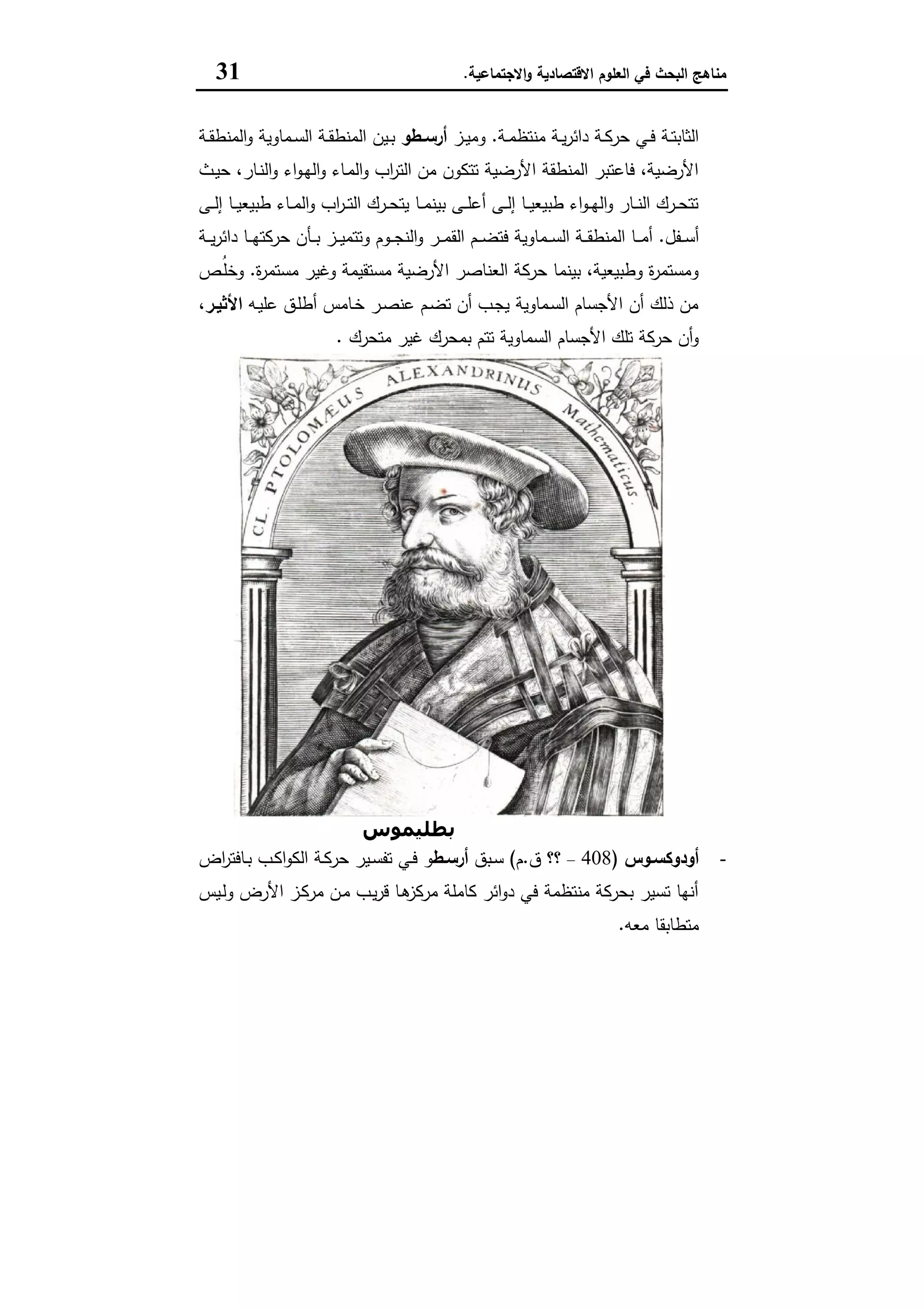 ‫اﻻﻗﺗﺻﺎدﯾﺔ‬ ‫اﻟﻌﻠوم‬ ‫ﻓﻲ‬ ‫اﻟﺑﺣث‬ ‫ﻣﻧﺎﻫﺞ‬‫اﻻﺟﺗﻣﺎﻋﯾﺔ‬‫و‬.31
‫ـﺔ‬‫ـ‬‫ﻣ‬‫ﻣﻧﺗظ‬ ‫ـﺔ‬‫ـ‬‫ﯾ‬‫ر‬‫داﺋ‬ ‫ـﺔ‬‫ـ‬‫ﻛ‬‫ﺣر‬ ‫ـﻲ‬‫ـ‬‫ﻓ‬ ‫ـﺔ‬‫ـ‬‫ﺗ‬‫اﻟﺛﺎﺑ‬.‫ـز‬‫ـ‬‫ﯾ‬‫وﻣ‬‫ـطو‬‫ـ‬‫أرﺳ‬‫ـﺔ‬‫ـ‬‫ﻘ‬‫اﻟﻣﻧط‬‫و‬ ‫ـﻣﺎوﯾﺔ‬‫ـ‬‫ﺳ‬‫اﻟ‬ ‫ـﺔ‬‫ـ‬‫ﻘ‬‫اﻟﻣﻧط‬ ‫ـﯾن‬‫ـ‬‫ﺑ‬
‫ـث‬‫ﯾ‬‫ﺣ‬ ،‫ـﺎر‬‫ﻧ‬‫اﻟ‬‫و‬ ‫اء‬‫و‬‫ـ‬‫ﻬ‬‫اﻟ‬‫و‬ ‫ـﺎء‬‫ﻣ‬‫اﻟ‬‫و‬ ‫اب‬‫ر‬‫اﻟﺗ‬ ‫ﻣن‬ ‫ﺗﺗﻛون‬ ‫اﻷرﺿﯾﺔ‬ ‫اﻟﻣﻧطﻘﺔ‬ ‫ﻓﺎﻋﺗﺑر‬ ،‫اﻷرﺿﯾﺔ‬
‫ـﻰ‬‫ـ‬‫ـ‬‫ﻟ‬‫إ‬ ‫ـﺎ‬‫ـ‬‫ـ‬‫ﯾ‬‫طﺑﯾﻌ‬ ‫ـﺎء‬‫ـ‬‫ﻣ‬‫اﻟ‬‫و‬ ‫اب‬‫ر‬‫ـ‬‫ـ‬‫ـ‬‫ﺗ‬‫اﻟ‬ ‫ـرك‬‫ـ‬‫ﺣ‬‫ﯾﺗ‬ ‫ـﺎ‬‫ـ‬‫ـ‬‫ﻣ‬‫ﺑﯾﻧ‬ ‫ـﻰ‬‫ـ‬‫ـ‬‫ﻠ‬‫أﻋ‬ ‫ـﻰ‬‫ـ‬‫ﻟ‬‫إ‬ ‫ـﺎ‬‫ـ‬‫ـ‬‫ﯾ‬‫طﺑﯾﻌ‬ ‫اء‬‫و‬‫ـ‬‫ـ‬‫ﻬ‬‫اﻟ‬‫و‬ ‫ـﺎر‬‫ـ‬‫ـ‬‫ﻧ‬‫اﻟ‬ ‫ـرك‬‫ـ‬‫ﺣ‬‫ﺗﺗ‬
‫ـﻔل‬‫ـ‬‫ـ‬‫ﺳ‬‫أ‬.‫ـ‬‫ـ‬‫ـ‬‫ﻣ‬‫أ‬‫ـﺔ‬‫ـ‬‫ـ‬‫ﯾ‬‫ر‬‫داﺋ‬ ‫ـﺎ‬‫ـ‬‫ـ‬‫ﻬ‬‫ﺣرﻛﺗ‬ ‫ـﺄن‬‫ـ‬‫ـ‬‫ﺑ‬ ‫ـز‬‫ـ‬‫ـ‬‫ﯾ‬‫وﺗﺗﻣ‬ ‫ـوم‬‫ـ‬‫ـ‬‫ﺟ‬‫اﻟﻧ‬‫و‬ ‫ـر‬‫ـ‬‫ـ‬‫ﻣ‬‫اﻟﻘ‬ ‫ـم‬‫ـ‬‫ـ‬‫ﺿ‬‫ﻓﺗ‬ ‫ـﻣﺎوﯾﺔ‬‫ـ‬‫ـ‬‫ﺳ‬‫اﻟ‬ ‫ـﺔ‬‫ـ‬‫ـ‬‫ﻘ‬‫اﻟﻣﻧط‬ ‫ﺎ‬
‫ة‬‫ر‬‫ﻣﺳﺗﻣ‬ ‫وﻏﯾر‬ ‫ﻣﺳﺗﻘﯾﻣﺔ‬ ‫اﻷرﺿﯾﺔ‬ ‫اﻟﻌﻧﺎﺻر‬ ‫ﺣرﻛﺔ‬ ‫ﺑﯾﻧﻣﺎ‬ ،‫وطﺑﯾﻌﯾﺔ‬ ‫ة‬‫ر‬‫وﻣﺳﺗﻣ‬.‫ـص‬ُ‫ﻠ‬‫وﺧ‬
‫ـﻪ‬‫ﯾ‬‫ﻋﻠ‬ ‫ـق‬‫ﻠ‬‫أط‬ ‫ـﺎﻣس‬‫ﺧ‬ ‫ـر‬‫ﺻ‬‫ﻋﻧ‬ ‫ـم‬‫ﺿ‬‫ﺗ‬ ‫أن‬ ‫ـب‬‫ﺟ‬‫ﯾ‬ ‫ـﻣﺎوﯾﺔ‬‫ﺳ‬‫اﻟ‬ ‫اﻷﺟﺳﺎم‬ ‫أن‬ ‫ذﻟك‬ ‫ﻣن‬‫اﻷﺛﯾـر‬،
‫ﻣﺗﺣرك‬ ‫ﻏﯾر‬ ‫ﺑﻣﺣرك‬ ‫ﺗﺗم‬ ‫اﻟﺳﻣﺎوﯾﺔ‬ ‫اﻷﺟﺳﺎم‬ ‫ﺗﻠك‬ ‫ﺣرﻛﺔ‬ ‫أن‬‫و‬.
‫ﻛﻼدﻳﻮس‬‫ﺑﻄﻠﯿﻤﻮس‬
-‫ـوس‬‫ـ‬‫أودوﻛﺳ‬)408–‫ق‬ ‫؟؟‬.‫م‬(‫ـﺑق‬‫ـ‬‫ﺳ‬‫ـط‬‫ـ‬‫أرﺳ‬‫اض‬‫ر‬‫ـﺎﻓﺗ‬‫ـ‬‫ﺑ‬ ‫ـب‬‫ـ‬‫ﻛ‬‫ا‬‫و‬‫اﻟﻛ‬ ‫ـﺔ‬‫ـ‬‫ﻛ‬‫ﺣر‬ ‫ـﯾر‬‫ـ‬‫ﺳ‬‫ﺗﻔ‬ ‫ـﻲ‬‫ـ‬‫ﻓ‬ ‫و‬
‫اﻷرض‬ ‫ـز‬‫ﻛ‬‫ﻣر‬ ‫ـن‬‫ﻣ‬ ‫ـب‬‫ﯾ‬‫ر‬‫ﻗ‬ ‫ـﺎ‬‫ﻫ‬‫ﻣرﻛز‬ ‫ﻛﺎﻣﻠﺔ‬ ‫اﺋر‬‫و‬‫د‬ ‫ﻓﻲ‬ ‫ﻣﻧﺗظﻣﺔ‬ ‫ﺑﺣرﻛﺔ‬ ‫ﺗﺳﯾر‬ ‫أﻧﻬﺎ‬‫ـﯾس‬‫ﻟ‬‫و‬
‫ﻣﻌﻪ‬ ‫ﻣﺗطﺎﺑﻘﺎ‬.
 