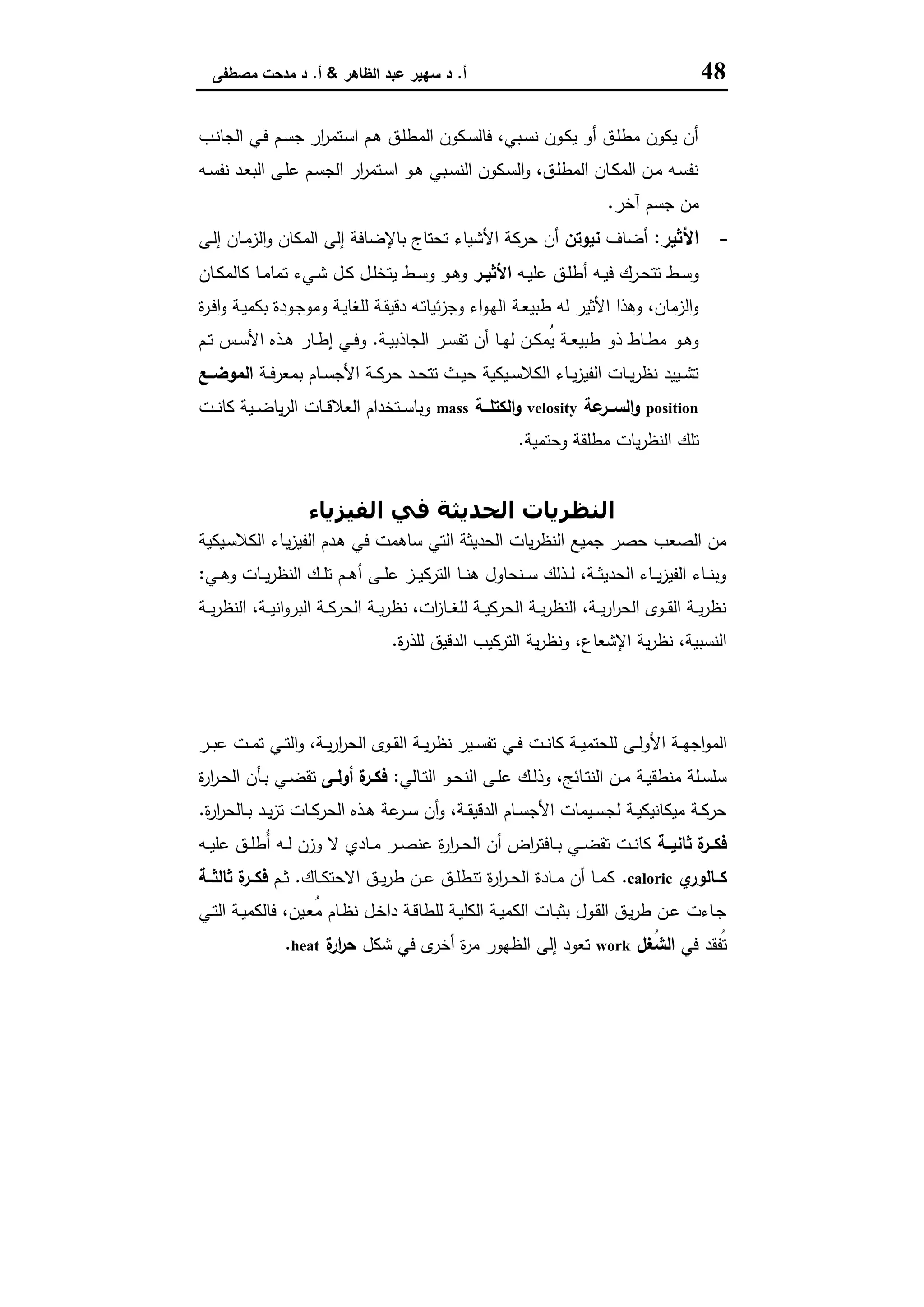 48‫أ‬.‫اﻟظﺎﻫر‬ ‫ﻋﺑد‬ ‫ﺳﻬﯾر‬ ‫د‬&‫أ‬.‫ﻣﺻطﻔﻰ‬ ‫ﻣدﺣت‬ ‫د‬
‫ـب‬‫ﻧ‬‫اﻟﺟﺎ‬ ‫ـﻲ‬‫ﻓ‬ ‫ـم‬‫ﺳ‬‫ﺟ‬ ‫ار‬‫ر‬‫ـﺗﻣ‬‫ﺳ‬‫ا‬ ‫ـم‬‫ﻫ‬ ‫ـق‬‫ﻠ‬‫اﻟﻣط‬ ‫ـﻛون‬‫ﺳ‬‫ﻓﺎﻟ‬ ،‫ـﺑﻲ‬‫ﺳ‬‫ﻧ‬ ‫ـون‬‫ﻛ‬‫ﯾ‬ ‫أو‬ ‫ـق‬‫ﻠ‬‫ﻣط‬ ‫ﯾﻛون‬ ‫أن‬
‫ـﻪ‬‫ـ‬‫ﺳ‬‫ﻧﻔ‬ ‫ـد‬‫ـ‬‫ﻌ‬‫اﻟﺑ‬ ‫ـﻰ‬‫ـ‬‫ﻠ‬‫ﻋ‬ ‫ـم‬‫ﺳ‬‫اﻟﺟ‬ ‫ار‬‫ر‬‫ـﺗﻣ‬‫ـ‬‫ﺳ‬‫ا‬ ‫ـو‬‫ـ‬‫ﻫ‬ ‫ـﺑﻲ‬‫ـ‬‫ﺳ‬‫اﻟﻧ‬ ‫ـﻛون‬‫ﺳ‬‫اﻟ‬‫و‬ ،‫ـق‬‫ـ‬‫ﻠ‬‫اﻟﻣط‬ ‫ـﺎن‬‫ـ‬‫ﻛ‬‫اﻟﻣ‬ ‫ـن‬‫ـ‬‫ﻣ‬ ‫ـﻪ‬‫ﺳ‬‫ﻧﻔ‬
‫آﺧر‬ ‫ﺟﺳم‬ ‫ﻣن‬.
-‫اﻷﺛﯾر‬:‫أﺿﺎف‬‫ﻧﯾوﺗن‬‫اﻷ‬ ‫ﺣرﻛﺔ‬ ‫أن‬‫ـﻰ‬‫ﻟ‬‫إ‬ ‫ـﺎن‬‫ﻣ‬‫اﻟز‬‫و‬ ‫اﻟﻣﻛﺎن‬ ‫إﻟﻰ‬ ‫ﺑﺎﻹﺿﺎﻓﺔ‬ ‫ﺗﺣﺗﺎج‬ ‫ﺷﯾﺎء‬
‫ـﻪ‬‫ـ‬‫ﯾ‬‫ﻋﻠ‬ ‫ـق‬‫ـ‬‫ﻠ‬‫أط‬ ‫ـﻪ‬‫ـ‬‫ﯾ‬‫ﻓ‬ ‫ـرك‬‫ـ‬‫ﺣ‬‫ﺗﺗ‬ ‫ـط‬‫ـ‬‫ﺳ‬‫و‬‫ـر‬‫ـ‬‫اﻷﺛﯾ‬‫ـﺎن‬‫ـ‬‫ﻛ‬‫ﻛﺎﻟﻣ‬ ‫ـﺎ‬‫ـ‬‫ﻣ‬‫ﺗﻣﺎ‬ ‫ـﻲء‬‫ـ‬‫ﺷ‬ ‫ـل‬‫ـ‬‫ﻛ‬ ‫ـل‬‫ـ‬‫ﻠ‬‫ﯾﺗﺧ‬ ‫ـط‬‫ـ‬‫ﺳ‬‫و‬ ‫ـو‬‫ـ‬‫ﻫ‬‫و‬
‫ة‬‫ر‬‫ـ‬‫ﻓ‬‫ا‬‫و‬ ‫ـﺔ‬‫ﯾ‬‫ﺑﻛﻣ‬ ‫ـودة‬‫ﺟ‬‫وﻣو‬ ‫ـﺔ‬‫ﯾ‬‫ﻟﻠﻐﺎ‬ ‫ـﺔ‬‫ﻘ‬‫دﻗﯾ‬ ‫ـﻪ‬‫ﺗ‬‫ﺋﯾﺎ‬‫ز‬‫وﺟ‬ ‫اء‬‫و‬‫ـ‬‫ﻬ‬‫اﻟ‬ ‫ـﺔ‬‫ﻌ‬‫طﺑﯾ‬ ‫ﻟﻪ‬ ‫اﻷﺛﯾر‬ ‫وﻫذا‬ ،‫اﻟزﻣﺎن‬‫و‬
‫ـﺔ‬‫ـ‬‫ﯾ‬‫اﻟﺟﺎذﺑ‬ ‫ـر‬‫ـ‬‫ﺳ‬‫ﺗﻔ‬ ‫أن‬ ‫ـﺎ‬‫ـ‬‫ﻬ‬‫ﻟ‬ ‫ـن‬‫ـ‬‫ﻛ‬‫ُﻣ‬‫ﯾ‬ ‫ـﺔ‬‫ـ‬‫ﻌ‬‫طﺑﯾ‬ ‫ذو‬ ‫ـﺎط‬‫ـ‬‫ط‬‫ﻣ‬ ‫ـو‬‫ـ‬‫ﻫ‬‫و‬.‫ـم‬‫ـ‬‫ﺗ‬ ‫ـس‬‫ـ‬‫ﺳ‬‫اﻷ‬ ‫ـذﻩ‬‫ـ‬‫ﻫ‬ ‫ـﺎر‬‫ـ‬‫ط‬‫إ‬ ‫ـﻲ‬‫ـ‬‫ﻓ‬‫و‬
‫ـﺔ‬‫ـ‬‫ﻓ‬‫ﺑﻣﻌر‬ ‫ـﺎم‬‫ـ‬‫ﺳ‬‫اﻷﺟ‬ ‫ـﺔ‬‫ـ‬‫ﻛ‬‫ﺣر‬ ‫ـد‬‫ـ‬‫ﺣ‬‫ﺗﺗ‬ ‫ـث‬‫ـ‬‫ﯾ‬‫ﺣ‬ ‫ـﯾﻛﯾﺔ‬‫ـ‬‫ﺳ‬‫اﻟﻛﻼ‬ ‫ـﺎء‬‫ـ‬‫ﯾ‬‫ز‬‫اﻟﻔﯾ‬ ‫ـﺎت‬‫ـ‬‫ﯾ‬‫ر‬‫ﻧظ‬ ‫ـﯾﯾد‬‫ـ‬‫ﺷ‬‫ﺗ‬‫اﻟﻣوﺿــﻊ‬
position‫ﻋﺔ‬‫ــر‬‫ـ‬‫اﻟﺳ‬‫و‬velosity‫ــﺔ‬‫ـ‬‫اﻟﻛﺗﻠ‬‫و‬mass‫ـت‬‫ـ‬‫ـ‬‫ﻧ‬‫ﻛﺎ‬ ‫ـﯾﺔ‬‫ـ‬‫ـ‬‫ﺿ‬‫ﯾﺎ‬‫ر‬‫اﻟ‬ ‫ـﺎت‬‫ـ‬‫ـ‬‫ﻗ‬‫اﻟﻌﻼ‬ ‫ـﺗﺧدام‬‫ـ‬‫ـ‬‫ﺳ‬‫وﺑﺎ‬
‫وﺣﺗﻣﯾﺔ‬ ‫ﻣطﻠﻘﺔ‬ ‫ﯾﺎت‬‫ر‬‫اﻟﻧظ‬ ‫ﺗﻠك‬.
‫اﻟﻔﯿﺰﻳﺎء‬ ‫ﻓﻲ‬ ‫اﻟﺤﺪﻳﺜﺔ‬ ‫اﻟﻨﻈﺮﻳﺎت‬
‫اﻟﻔ‬ ‫ـدم‬‫ﻫ‬ ‫ﻓﻲ‬ ‫ﺳﺎﻫﻣت‬ ‫اﻟﺗﻲ‬ ‫اﻟﺣدﯾﺛﺔ‬ ‫ﯾﺎت‬‫ر‬‫اﻟﻧظ‬ ‫ﺟﻣﯾﻊ‬ ‫ﺣﺻر‬ ‫اﻟﺻﻌب‬ ‫ﻣن‬‫ـﯾﻛﯾﺔ‬‫ﺳ‬‫اﻟﻛﻼ‬ ‫ـﺎء‬‫ﯾ‬‫ز‬‫ﯾ‬
‫ـﻲ‬‫ـ‬‫ـ‬‫ﻫ‬‫و‬ ‫ـﺎت‬‫ـ‬‫ـ‬‫ﯾ‬‫ر‬‫اﻟﻧظ‬ ‫ـك‬‫ـ‬‫ـ‬‫ﻠ‬‫ﺗ‬ ‫ـم‬‫ـ‬‫ـ‬‫ﻫ‬‫أ‬ ‫ـﻰ‬‫ـ‬‫ـ‬‫ﻠ‬‫ﻋ‬ ‫ـز‬‫ـ‬‫ـ‬‫ﯾ‬‫اﻟﺗرﻛ‬ ‫ـﺎ‬‫ـ‬‫ـ‬‫ﻧ‬‫ﻫ‬ ‫ـﻧﺣﺎول‬‫ـ‬‫ـ‬‫ﺳ‬ ‫ـذﻟك‬‫ـ‬‫ـ‬‫ﻟ‬ ،‫ـﺔ‬‫ـ‬‫ـ‬‫ﺛ‬‫اﻟﺣدﯾ‬ ‫ـﺎء‬‫ـ‬‫ـ‬‫ﯾ‬‫ز‬‫اﻟﻔﯾ‬ ‫ـﺎء‬‫ـ‬‫ـ‬‫ﻧ‬‫وﺑ‬:
‫ـﺔ‬‫ـ‬‫ـ‬‫ﯾ‬‫ر‬‫اﻟﻧظ‬ ،‫ـﺔ‬‫ـ‬‫ـ‬‫ﯾ‬‫اﻧ‬‫و‬‫اﻟﺑر‬ ‫ـﺔ‬‫ـ‬‫ـ‬‫ﻛ‬‫اﻟﺣر‬ ‫ـﺔ‬‫ـ‬‫ـ‬‫ﯾ‬‫ر‬‫ﻧظ‬ ،‫ات‬‫ز‬‫ـﺎ‬‫ـ‬‫ـ‬‫ﻐ‬‫ﻟﻠ‬ ‫ـﺔ‬‫ـ‬‫ـ‬‫ﯾ‬‫اﻟﺣرﻛ‬ ‫ـﺔ‬‫ـ‬‫ـ‬‫ﯾ‬‫ر‬‫اﻟﻧظ‬ ،‫ـﺔ‬‫ـ‬‫ـ‬‫ﯾ‬‫ر‬‫ا‬‫ر‬‫اﻟﺣ‬ ‫ـوى‬‫ـ‬‫ـ‬‫ﻘ‬‫اﻟ‬ ‫ـﺔ‬‫ـ‬‫ـ‬‫ﯾ‬‫ر‬‫ﻧظ‬
‫ة‬‫ر‬‫ﻟﻠذ‬ ‫اﻟدﻗﯾق‬ ‫اﻟﺗرﻛﯾب‬ ‫ﯾﺔ‬‫ر‬‫وﻧظ‬ ،‫اﻹﺷﻌﺎع‬ ‫ﯾﺔ‬‫ر‬‫ﻧظ‬ ،‫اﻟﻧﺳﺑﯾﺔ‬.
‫اﻟﺤﺮارﻳﺔ‬ ‫اﻟﻘﻮى‬ ‫ﻧﻈﺮﻳﺔ‬
‫اﻷ‬ ‫ـﺔ‬‫ـ‬‫ﻬ‬‫اﺟ‬‫و‬‫اﻟﻣ‬‫ـر‬‫ـ‬‫ﺑ‬‫ﻋ‬ ‫ـت‬‫ـ‬‫ﻣ‬‫ﺗ‬ ‫ـﻲ‬‫ـ‬‫ﺗ‬‫اﻟ‬‫و‬ ،‫ـﺔ‬‫ـ‬‫ﯾ‬‫ر‬‫ا‬‫ر‬‫اﻟﺣ‬ ‫ـوى‬‫ـ‬‫ﻘ‬‫اﻟ‬ ‫ـﺔ‬‫ـ‬‫ﯾ‬‫ر‬‫ﻧظ‬ ‫ـﯾر‬‫ـ‬‫ﺳ‬‫ﺗﻔ‬ ‫ـﻲ‬‫ـ‬‫ﻓ‬ ‫ـت‬‫ـ‬‫ﻧ‬‫ﻛﺎ‬ ‫ـﺔ‬‫ـ‬‫ﯾ‬‫ﻟﻠﺣﺗﻣ‬ ‫ـﻰ‬‫ـ‬‫ﻟ‬‫و‬
‫ـﺎﻟﻲ‬‫ـ‬‫ﺗ‬‫اﻟ‬ ‫ـو‬‫ـ‬‫ﺣ‬‫اﻟﻧ‬ ‫ـﻰ‬‫ـ‬‫ﻠ‬‫ﻋ‬ ‫ـك‬‫ـ‬‫ﻟ‬‫وذ‬ ،‫ـﺎﺋﺞ‬‫ـ‬‫ﺗ‬‫اﻟﻧ‬ ‫ـن‬‫ـ‬‫ﻣ‬ ‫ـﺔ‬‫ـ‬‫ﯾ‬‫ﻣﻧطﻘ‬ ‫ـﻠﺔ‬‫ـ‬‫ﺳ‬‫ﺳﻠ‬:‫ة‬‫ـر‬‫ـ‬‫ﻓﻛ‬‫ـﻰ‬‫ـ‬‫أوﻟ‬‫ة‬‫ر‬‫ا‬‫ر‬‫ـ‬‫ـ‬‫ﺣ‬‫اﻟ‬ ‫ـﺄن‬‫ـ‬‫ﺑ‬ ‫ـﻲ‬‫ـ‬‫ﺿ‬‫ﺗﻘ‬
‫ة‬‫ر‬‫ا‬‫ر‬‫ـﺎﻟﺣ‬‫ـ‬‫ﺑ‬ ‫ـد‬‫ـ‬‫ﯾ‬‫ز‬‫ﺗ‬ ‫ـﺎت‬‫ـ‬‫ﻛ‬‫اﻟﺣر‬ ‫ـذﻩ‬‫ـ‬‫ﻫ‬ ‫ﻋﺔ‬‫ـر‬‫ـ‬‫ﺳ‬ ‫أن‬‫و‬ ،‫ـﺔ‬‫ـ‬‫ﻘ‬‫اﻟدﻗﯾ‬ ‫ـﺎم‬‫ـ‬‫ﺳ‬‫اﻷﺟ‬ ‫ـﯾﻣﺎت‬‫ـ‬‫ﺳ‬‫ﻟﺟ‬ ‫ـﺔ‬‫ـ‬‫ﯾ‬‫ﻣﯾﻛﺎﻧﯾﻛ‬ ‫ـﺔ‬‫ـ‬‫ﻛ‬‫ﺣر‬.
‫ــﺔ‬‫ـ‬‫ﺛﺎﻧﯾ‬ ‫ة‬‫ﻓﻛــر‬‫ﻋﻧ‬ ‫ة‬‫ر‬‫ا‬‫ر‬‫ـ‬‫ـ‬‫ﺣ‬‫اﻟ‬ ‫أن‬ ‫اض‬‫ر‬‫ـﺎﻓﺗ‬‫ـ‬‫ﺑ‬ ‫ـﻲ‬‫ـ‬‫ـ‬‫ﺿ‬‫ﺗﻘ‬ ‫ـت‬‫ـ‬‫ﻧ‬‫ﻛﺎ‬‫ـﻪ‬‫ـ‬‫ـ‬‫ﯾ‬‫ﻋﻠ‬ ‫ـق‬‫ـ‬‫ﻠ‬‫ُط‬‫أ‬ ‫ـﻪ‬‫ـ‬‫ـ‬‫ﻟ‬ ‫وزن‬ ‫ﻻ‬ ‫ـﺎدي‬‫ـ‬‫ﻣ‬ ‫ـر‬‫ـ‬‫ـ‬‫ﺻ‬
‫ي‬‫ــﺎﻟور‬‫ـ‬‫ﻛ‬caloric.‫ـﺎك‬‫ـ‬‫ـ‬‫ﻛ‬‫اﻻﺣﺗ‬ ‫ـق‬‫ـ‬‫ـ‬‫ﯾ‬‫ر‬‫ط‬ ‫ـن‬‫ـ‬‫ـ‬‫ﻋ‬ ‫ـق‬‫ـ‬‫ـ‬‫ﻠ‬‫ﺗﻧط‬ ‫ة‬‫ر‬‫ا‬‫ر‬‫ـ‬‫ـ‬‫ـ‬‫ﺣ‬‫اﻟ‬ ‫ـﺎدة‬‫ـ‬‫ـ‬‫ﻣ‬ ‫أن‬ ‫ـﺎ‬‫ـ‬‫ـ‬‫ﻣ‬‫ﻛ‬.‫ـم‬‫ـ‬‫ـ‬‫ﺛ‬‫ــﺔ‬‫ـ‬‫ﺛﺎﻟﺛ‬ ‫ة‬‫ــر‬‫ـ‬‫ﻓﻛ‬
‫ـﻲ‬‫ـ‬‫ﺗ‬‫اﻟ‬ ‫ـﺔ‬‫ـ‬‫ﯾ‬‫ﻓﺎﻟﻛﻣ‬ ،‫ـﯾن‬‫ـ‬‫ﻌ‬ُ‫ﻣ‬ ‫ـﺎم‬‫ـ‬‫ظ‬‫ﻧ‬ ‫ـل‬‫ﺧ‬‫دا‬ ‫ـﺔ‬‫ـ‬‫ﻗ‬‫ﻟﻠطﺎ‬ ‫ـﺔ‬‫ـ‬‫ﯾ‬‫اﻟﻛﻠ‬ ‫ـﺔ‬‫ـ‬‫ﯾ‬‫اﻟﻛﻣ‬ ‫ـﺎت‬‫ﺑ‬‫ﺑﺛ‬ ‫ـول‬‫ـ‬‫ﻘ‬‫اﻟ‬ ‫ـق‬‫ـ‬‫ﯾ‬‫ر‬‫ط‬ ‫ـن‬‫ـ‬‫ﻋ‬ ‫ـﺎءت‬‫ﺟ‬
‫ﻓﻲ‬ ‫ُﻔﻘد‬‫ﺗ‬‫ُﻐل‬‫ﺷ‬‫اﻟ‬work‫ﺷﻛل‬ ‫ﻓﻲ‬ ‫ى‬‫أﺧر‬ ‫ة‬‫ر‬‫ﻣ‬ ‫اﻟظﻬور‬ ‫إﻟﻰ‬ ‫ﺗﻌود‬‫ة‬‫ار‬‫ر‬‫ﺣ‬heat.
 