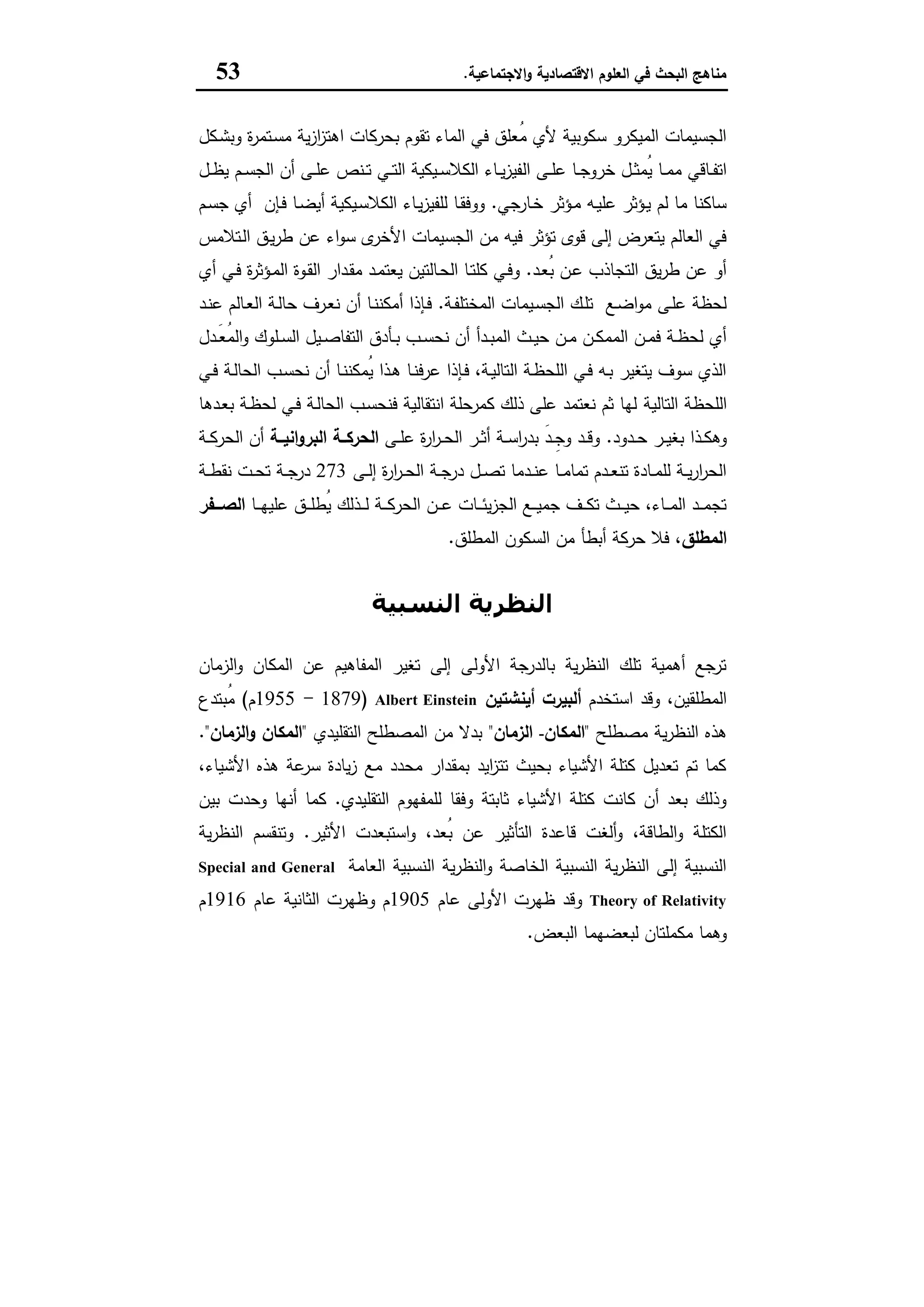 ‫اﻻﻗﺗﺻﺎدﯾﺔ‬ ‫اﻟﻌﻠوم‬ ‫ﻓﻲ‬ ‫اﻟﺑﺣث‬ ‫ﻣﻧﺎﻫﺞ‬‫اﻻﺟﺗﻣﺎﻋﯾﺔ‬‫و‬.53
‫ـﻛل‬‫ﺷ‬‫وﺑ‬ ‫ة‬‫ر‬‫ـﺗﻣ‬‫ﺳ‬‫ﻣ‬ ‫ﯾﺔ‬‫ز‬‫ا‬‫ز‬‫اﻫﺗ‬ ‫ﺑﺣرﻛﺎت‬ ‫ﺗﻘوم‬ ‫اﻟﻣﺎء‬ ‫ﻓﻲ‬ ‫ُﻌﻠق‬‫ﻣ‬ ‫ﻷي‬ ‫ﺳﻛوﺑﯾﺔ‬ ‫اﻟﻣﯾﻛرو‬ ‫اﻟﺟﺳﯾﻣﺎت‬
‫اﻟ‬ ‫ـﻰ‬‫ـ‬‫ﻠ‬‫ﻋ‬ ‫ـﺎ‬‫ـ‬‫ﺟ‬‫ﺧرو‬ ‫ـل‬‫ـ‬‫ﺛ‬‫ُﻣ‬‫ﯾ‬ ‫ـﺎ‬‫ـ‬‫ﻣ‬‫ﻣ‬ ‫ـﺎﻗﻲ‬‫ـ‬‫ﻔ‬‫اﺗ‬‫ـل‬‫ـ‬‫ظ‬‫ﯾ‬ ‫ـم‬‫ـ‬‫ﺳ‬‫اﻟﺟ‬ ‫أن‬ ‫ـﻰ‬‫ـ‬‫ﻠ‬‫ﻋ‬ ‫ـﻧص‬‫ـ‬‫ﺗ‬ ‫ـﻲ‬‫ـ‬‫ﺗ‬‫اﻟ‬ ‫ـﯾﻛﯾﺔ‬‫ـ‬‫ﺳ‬‫اﻟﻛﻼ‬ ‫ـﺎء‬‫ـ‬‫ﯾ‬‫ز‬‫ﻔﯾ‬
‫ـﺎرﺟﻲ‬‫ﺧ‬ ‫ـؤﺛر‬‫ﻣ‬ ‫ـﻪ‬‫ﯾ‬‫ﻋﻠ‬ ‫ـؤﺛر‬‫ﯾ‬ ‫ﻟم‬ ‫ﻣﺎ‬ ‫ﺳﺎﻛﻧﺎ‬.‫ـم‬‫ﺳ‬‫ﺟ‬ ‫أي‬ ‫ـﺈن‬‫ﻓ‬ ‫ـﺎ‬‫ﺿ‬‫أﯾ‬ ‫ـﯾﻛﯾﺔ‬‫ﺳ‬‫اﻟﻛﻼ‬ ‫ـﺎء‬‫ﯾ‬‫ز‬‫ﻟﻠﻔﯾ‬ ‫ـﺎ‬‫ﻘ‬‫ووﻓ‬
‫ـﺗﻼﻣس‬‫ﻟ‬‫ا‬ ‫ـق‬‫ﯾ‬‫ر‬‫ط‬ ‫ﻋن‬ ‫اء‬‫و‬‫ﺳ‬ ‫ى‬‫اﻷﺧر‬ ‫اﻟﺟﺳﯾﻣﺎت‬ ‫ﻣن‬ ‫ﻓﯾﻪ‬ ‫ﺗؤﺛر‬ ‫ﻗوى‬ ‫إﻟﻰ‬ ‫ﯾﺗﻌرض‬ ‫اﻟﻌﺎﻟم‬ ‫ﻓﻲ‬
‫ـد‬‫ﻌ‬ُ‫ﺑ‬ ‫ـن‬‫ﻋ‬ ‫اﻟﺗﺟﺎذب‬ ‫ﯾق‬‫ر‬‫ط‬ ‫ﻋن‬ ‫أو‬.‫ـو‬‫ﻘ‬‫اﻟ‬ ‫ـدار‬‫ﻘ‬‫ﻣ‬ ‫ـد‬‫ﻣ‬‫ﯾﻌﺗ‬ ‫ـﺎﻟﺗﯾن‬‫ﺣ‬‫اﻟ‬ ‫ـﺎ‬‫ﺗ‬‫ﻛﻠ‬ ‫ـﻲ‬‫ﻓ‬‫و‬‫أي‬ ‫ـﻲ‬‫ﻓ‬ ‫ة‬‫ر‬‫ـؤﺛ‬‫ﻣ‬‫اﻟ‬ ‫ة‬
‫ـﺔ‬‫ﻔ‬‫اﻟﻣﺧﺗﻠ‬ ‫ـﯾﻣﺎت‬‫ﺳ‬‫اﻟﺟ‬ ‫ـك‬‫ﻠ‬‫ﺗ‬ ‫ـﻊ‬‫ﺿ‬‫ا‬‫و‬‫ﻣ‬ ‫ـﻰ‬‫ﻠ‬‫ﻋ‬ ‫ﻟﺣظﺔ‬.‫ـد‬‫ﻧ‬‫ﻋ‬ ‫ـﺎﻟم‬‫ﻌ‬‫اﻟ‬ ‫ـﺔ‬‫ﻟ‬‫ﺣﺎ‬ ‫ـرف‬‫ﻌ‬‫ﻧ‬ ‫أن‬ ‫ـﺎ‬‫ﻧ‬‫أﻣﻛﻧ‬ ‫ـﺈذا‬‫ﻓ‬
‫ـدل‬‫ـ‬َ‫ﻌ‬ُ‫ﻣ‬‫اﻟ‬‫و‬ ‫ـﻠوك‬‫ـ‬‫ﺳ‬‫اﻟ‬ ‫ـﯾل‬‫ـ‬‫ﺻ‬‫اﻟﺗﻔﺎ‬ ‫ـﺄدق‬‫ـ‬‫ﺑ‬ ‫ـب‬‫ـ‬‫ﺳ‬‫ﻧﺣ‬ ‫أن‬ ‫ـدأ‬‫ـ‬‫ﺑ‬‫اﻟﻣ‬ ‫ـث‬‫ـ‬‫ﯾ‬‫ﺣ‬ ‫ـن‬‫ـ‬‫ﻣ‬ ‫ـن‬‫ـ‬‫ﻛ‬‫اﻟﻣﻣ‬ ‫ـن‬‫ـ‬‫ﻣ‬‫ﻓ‬ ‫ـﺔ‬‫ـ‬‫ظ‬‫ﻟﺣ‬ ‫أي‬
‫ـﻲ‬‫ﻓ‬ ‫ـﺔ‬‫ﻟ‬‫اﻟﺣﺎ‬ ‫ـب‬‫ﺳ‬‫ﻧﺣ‬ ‫أن‬ ‫ـﺎ‬‫ﻧ‬‫ُﻣﻛﻧ‬‫ﯾ‬ ‫ـذا‬‫ﻫ‬ ‫ـﺎ‬‫ﻧ‬‫ﻋرﻓ‬ ‫ـﺈذا‬‫ﻓ‬ ،‫ـﺔ‬‫ﯾ‬‫اﻟﺗﺎﻟ‬ ‫ـﺔ‬‫ظ‬‫اﻟﻠﺣ‬ ‫ـﻲ‬‫ﻓ‬ ‫ـﻪ‬‫ﺑ‬ ‫ﯾﺗﻐﯾر‬ ‫ﺳوف‬ ‫اﻟذي‬
‫اﻟﺗﺎﻟﯾﺔ‬ ‫اﻟﻠﺣظﺔ‬‫ـدﻫﺎ‬‫ﻌ‬‫ﺑ‬ ‫ـﺔ‬‫ظ‬‫ﻟﺣ‬ ‫ـﻲ‬‫ﻓ‬ ‫ـﺔ‬‫ﻟ‬‫اﻟﺣﺎ‬ ‫ـب‬‫ﺳ‬‫ﻓﻧﺣ‬ ‫اﻧﺗﻘﺎﻟﯾﺔ‬ ‫ﻛﻣرﺣﻠﺔ‬ ‫ذﻟك‬ ‫ﻋﻠﻰ‬ ‫ﻧﻌﺗﻣد‬ ‫ﺛم‬ ‫ﻟﻬﺎ‬
‫ـدود‬‫ـ‬‫ﺣ‬ ‫ـر‬‫ـ‬‫ﯾ‬‫ﺑﻐ‬ ‫ـذا‬‫ـ‬‫ﻛ‬‫وﻫ‬.‫ـﻰ‬‫ـ‬‫ﻠ‬‫ﻋ‬ ‫ة‬‫ر‬‫ا‬‫ر‬‫ـ‬‫ـ‬‫ﺣ‬‫اﻟ‬ ‫ـر‬‫ـ‬‫ﺛ‬‫أ‬ ‫ـﺔ‬‫ـ‬‫ﺳ‬‫ا‬‫ر‬‫ﺑد‬ َ‫د‬‫ـ‬‫ـ‬ِ‫وﺟ‬ ‫ـد‬‫ـ‬‫ﻗ‬‫و‬‫اﻧﯾــﺔ‬‫و‬‫اﻟﺑر‬ ‫اﻟﺣرﻛــﺔ‬‫ـﺔ‬‫ـ‬‫ﻛ‬‫اﻟﺣر‬ ‫أن‬
‫ـﻰ‬‫ـ‬‫ﻟ‬‫إ‬ ‫ة‬‫ر‬‫ا‬‫ر‬‫ـ‬‫ـ‬‫ﺣ‬‫اﻟ‬ ‫ـﺔ‬‫ـ‬‫ﺟ‬‫در‬ ‫ـل‬‫ـ‬‫ﺻ‬‫ﺗ‬ ‫ـدﻣﺎ‬‫ـ‬‫ﻧ‬‫ﻋ‬ ‫ـﺎ‬‫ـ‬‫ﻣ‬‫ﺗﻣﺎ‬ ‫ـدم‬‫ـ‬‫ﻌ‬‫ﺗﻧ‬ ‫ـﺎدة‬‫ـ‬‫ﻣ‬‫ﻟﻠ‬ ‫ـﺔ‬‫ـ‬‫ﯾ‬‫ر‬‫ا‬‫ر‬‫اﻟﺣ‬273‫ـﺔ‬‫ـ‬‫ط‬‫ﻧﻘ‬ ‫ـت‬‫ـ‬‫ﺣ‬‫ﺗ‬ ‫ـﺔ‬‫ـ‬‫ﺟ‬‫در‬
‫ـ‬‫ـ‬‫ـ‬‫ﻛ‬‫اﻟﺣر‬ ‫ـن‬‫ـ‬‫ـ‬‫ﻋ‬ ‫ـﺎت‬‫ـ‬‫ـ‬‫ﺋ‬‫ﯾ‬‫ز‬‫اﻟﺟ‬ ‫ـﻊ‬‫ـ‬‫ـ‬‫ﯾ‬‫ﺟﻣ‬ ‫ـف‬‫ـ‬‫ـ‬‫ﻛ‬‫ﺗ‬ ‫ـث‬‫ـ‬‫ـ‬‫ﯾ‬‫ﺣ‬ ،‫ـﺎء‬‫ـ‬‫ـ‬‫ﻣ‬‫اﻟ‬ ‫ـد‬‫ـ‬‫ـ‬‫ﻣ‬‫ﺗﺟ‬‫ـﺎ‬‫ـ‬‫ـ‬‫ﻬ‬‫ﻋﻠﯾ‬ ‫ـق‬‫ـ‬‫ـ‬‫ﻠ‬‫ُط‬‫ﯾ‬ ‫ـذﻟك‬‫ـ‬‫ـ‬‫ﻟ‬ ‫ﺔ‬‫اﻟﺻـــﻔر‬
‫اﻟﻣطﻠق‬‫اﻟﻣطﻠق‬ ‫اﻟﺳﻛون‬ ‫ﻣن‬ ‫أﺑطﺄ‬ ‫ﺣرﻛﺔ‬ ‫ﻓﻼ‬ ،.
‫اﻟﻨﺴﺒﯿﺔ‬ ‫اﻟﻨﻈﺮﻳﺔ‬
‫اﻟزﻣﺎن‬‫و‬ ‫اﻟﻣﻛﺎن‬ ‫ﻋن‬ ‫اﻟﻣﻔﺎﻫﯾم‬ ‫ﺗﻐﯾر‬ ‫إﻟﻰ‬ ‫اﻷوﻟﻰ‬ ‫ﺑﺎﻟدرﺟﺔ‬ ‫ﯾﺔ‬‫ر‬‫اﻟﻧظ‬ ‫ﺗﻠك‬ ‫أﻫﻣﯾﺔ‬ ‫ﺗرﺟﻊ‬
‫اﺳﺗﺧدم‬ ‫وﻗد‬ ،‫اﻟﻣطﻠﻘﯾن‬‫أﯾﻧﺷﺗﯾن‬ ‫أﻟﺑﯾرت‬Albert Einstein)1879-1955‫م‬(‫ُﺑﺗدع‬‫ﻣ‬
‫ﻣﺻطﻠﺢ‬ ‫ﯾﺔ‬‫ر‬‫اﻟﻧظ‬ ‫ﻫذﻩ‬"‫اﻟﻣﻛﺎ‬‫ن‬-‫اﻟزﻣﺎن‬"‫اﻟﺗﻘﻠﯾدي‬ ‫اﻟﻣﺻطﻠﺢ‬ ‫ﻣن‬ ‫ﺑدﻻ‬"‫اﻟزﻣﺎن‬‫و‬ ‫اﻟﻣﻛﺎن‬."
،‫اﻷﺷﯾﺎء‬ ‫ﻫذﻩ‬ ‫ﻋﺔ‬‫ﺳر‬ ‫ﯾﺎدة‬‫ز‬ ‫ﻣﻊ‬ ‫ﻣﺣدد‬ ‫ﺑﻣﻘدار‬ ‫اﯾد‬‫ز‬‫ﺗﺗ‬ ‫ﺑﺣﯾث‬ ‫اﻷﺷﯾﺎء‬ ‫ﻛﺗﻠﺔ‬ ‫ﺗﻌدﯾل‬ ‫ﺗم‬ ‫ﻛﻣﺎ‬
‫اﻟﺗﻘﻠﯾدي‬ ‫ﻟﻠﻣﻔﻬوم‬ ‫وﻓﻘﺎ‬ ‫ﺛﺎﺑﺗﺔ‬ ‫اﻷﺷﯾﺎء‬ ‫ﻛﺗﻠﺔ‬ ‫ﻛﺎﻧت‬ ‫أن‬ ‫ﺑﻌد‬ ‫وذﻟك‬.‫ﺑﯾن‬ ‫وﺣدت‬ ‫أﻧﻬﺎ‬ ‫ﻛﻣﺎ‬
‫اﺳ‬‫و‬ ،‫ُﻌد‬‫ﺑ‬ ‫ﻋن‬ ‫اﻟﺗﺄﺛﯾر‬ ‫ﻗﺎﻋدة‬ ‫أﻟﻐت‬‫و‬ ،‫اﻟطﺎﻗﺔ‬‫و‬ ‫اﻟﻛﺗﻠﺔ‬‫اﻷﺛﯾر‬ ‫ﺗﺑﻌدت‬.‫ﯾﺔ‬‫ر‬‫اﻟﻧظ‬ ‫وﺗﻧﻘﺳم‬
‫اﻟﻌﺎﻣﺔ‬ ‫اﻟﻧﺳﺑﯾﺔ‬ ‫ﯾﺔ‬‫ر‬‫اﻟﻧظ‬‫و‬ ‫اﻟﺧﺎﺻﺔ‬ ‫اﻟﻧﺳﺑﯾﺔ‬ ‫ﯾﺔ‬‫ر‬‫اﻟﻧظ‬ ‫إﻟﻰ‬ ‫اﻟﻧﺳﺑﯾﺔ‬Special and General
Theory of Relativity‫ﻋﺎم‬ ‫اﻷوﻟﻰ‬ ‫ظﻬرت‬ ‫وﻗد‬1905‫ﻋﺎم‬ ‫اﻟﺛﺎﻧﯾﺔ‬ ‫وظﻬرت‬ ‫م‬1916‫م‬
‫اﻟﺑﻌض‬ ‫ﻟﺑﻌﺿﻬﻣﺎ‬ ‫ﻣﻛﻣﻠﺗﺎن‬ ‫وﻫﻣﺎ‬.
 