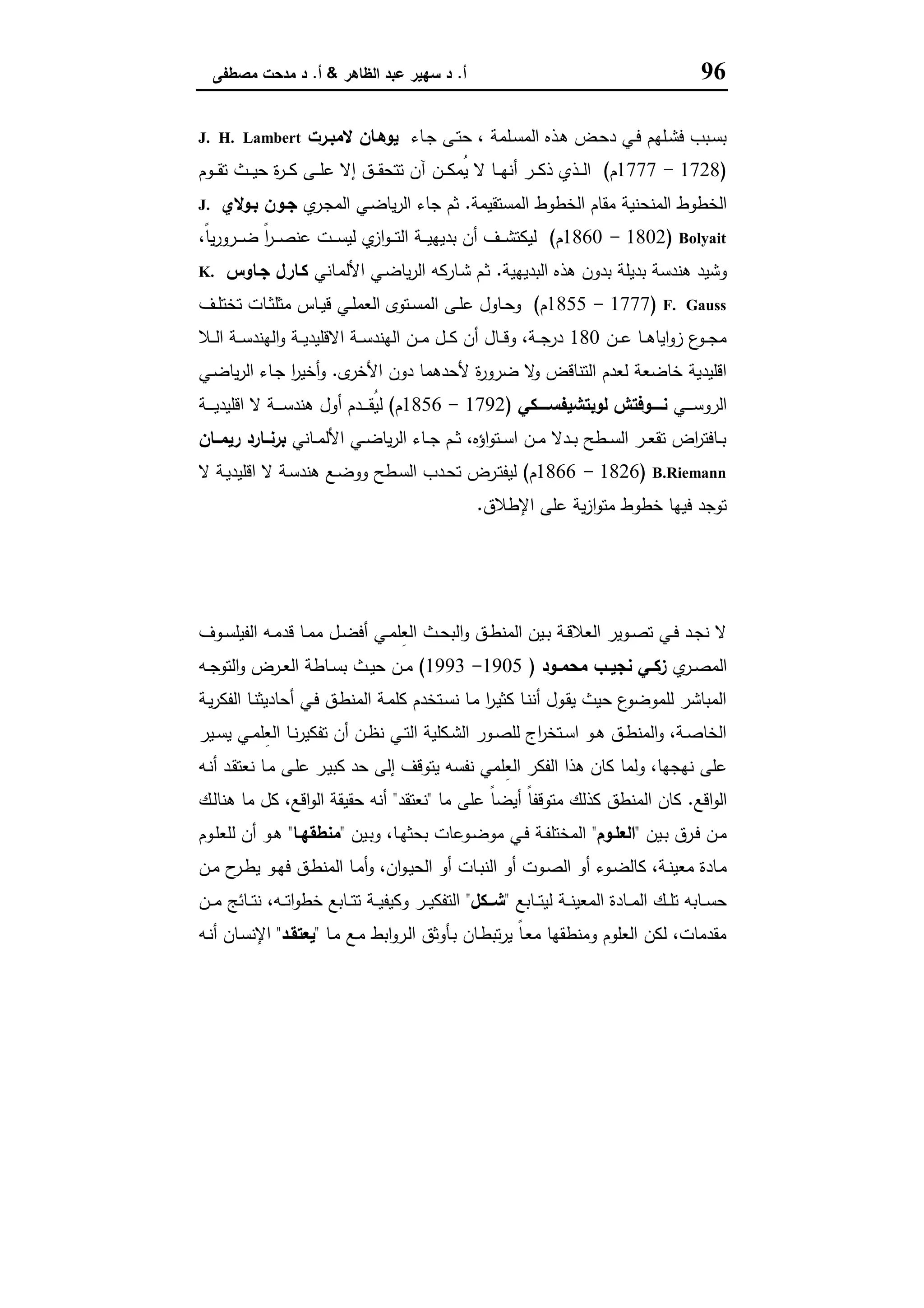 96‫أ‬.‫اﻟظﺎﻫر‬ ‫ﻋﺑد‬ ‫ﺳﻬﯾر‬ ‫د‬&‫أ‬.‫ﻣﺻطﻔﻰ‬ ‫ﻣدﺣت‬ ‫د‬
‫ـﺎء‬‫ـ‬‫ﺟ‬ ‫ـﻰ‬‫ـ‬‫ﺗ‬‫ﺣ‬ ، ‫ـﻠﻣﺔ‬‫ـ‬‫ﺳ‬‫اﻟﻣ‬ ‫ـذﻩ‬‫ـ‬‫ﻫ‬ ‫ـض‬‫ـ‬‫ﺣ‬‫د‬ ‫ـﻲ‬‫ـ‬‫ﻓ‬ ‫ـﻠﻬم‬‫ـ‬‫ﺷ‬‫ﻓ‬ ‫ـﺑب‬‫ـ‬‫ﺳ‬‫ﺑ‬‫ـرت‬‫ـ‬‫ﻻﻣﺑ‬ ‫ـﺎن‬‫ـ‬‫ﯾوﻫ‬J. H. Lambert
)1728-1777‫م‬(‫ـن‬‫ـ‬‫ـ‬‫ﻛ‬‫ُﻣ‬‫ﯾ‬ ‫ﻻ‬ ‫ـﺎ‬‫ـ‬‫ـ‬‫ﻬ‬‫أﻧ‬ ‫ـر‬‫ـ‬‫ـ‬‫ﻛ‬‫ذ‬ ‫ـذي‬‫ـ‬‫ـ‬‫ﻟ‬‫ا‬‫ـوم‬‫ـ‬‫ـ‬‫ﻘ‬‫ﺗ‬ ‫ـث‬‫ـ‬‫ـ‬‫ﯾ‬‫ﺣ‬ ‫ة‬‫ر‬‫ـ‬‫ـ‬‫ـ‬‫ﻛ‬ ‫ـﻰ‬‫ـ‬‫ـ‬‫ﻠ‬‫ﻋ‬ ‫إﻻ‬ ‫ـق‬‫ـ‬‫ـ‬‫ﻘ‬‫ﺗﺗﺣ‬ ‫آن‬
‫اﻟﻣﺳﺗﻘﯾﻣﺔ‬ ‫اﻟﺧطوط‬ ‫ﻣﻘﺎم‬ ‫اﻟﻣﻧﺣﻧﯾﺔ‬ ‫اﻟﺧطوط‬.‫ي‬‫ـر‬‫ﺟ‬‫اﻟﻣ‬ ‫ـﻲ‬‫ﺿ‬‫ﯾﺎ‬‫ر‬‫اﻟ‬ ‫ﺟﺎء‬ ‫ﺛم‬‫ﺑـوﻻي‬ ‫ﺟـون‬J.
Bolyait)1802-1860‫م‬(،ً‫ﺎ‬‫ﯾ‬‫ر‬‫ـرو‬‫ـ‬‫ـ‬‫ـ‬‫ﺿ‬ ً‫ا‬‫ر‬‫ـ‬‫ـ‬‫ـ‬‫ـ‬‫ﺻ‬‫ﻋﻧ‬ ‫ـت‬‫ـ‬‫ـ‬‫ـ‬‫ﺳ‬‫ﻟﯾ‬ ‫ي‬‫از‬‫و‬‫ـ‬‫ـ‬‫ـ‬‫ـ‬‫ﺗ‬‫اﻟ‬ ‫ـﺔ‬‫ـ‬‫ـ‬‫ـ‬‫ﯾ‬‫ﺑدﯾﻬ‬ ‫أن‬ ‫ـف‬‫ـ‬‫ـ‬‫ـ‬‫ﺷ‬‫ﻟﯾﻛﺗ‬
‫اﻟﺑدﯾﻬﯾﺔ‬ ‫ﻫذﻩ‬ ‫ﺑدون‬ ‫ﺑدﯾﻠﺔ‬ ‫ﻫﻧدﺳﺔ‬ ‫وﺷﯾد‬.‫ـﺎﻧﻲ‬‫ﻣ‬‫اﻷﻟ‬ ‫ـﻲ‬‫ﺿ‬‫ﯾﺎ‬‫ر‬‫اﻟ‬ ‫ـﺎرﻛﻪ‬‫ﺷ‬ ‫ـم‬‫ﺛ‬‫ﺟـﺎوس‬ ‫ﻛـﺎرل‬K.
F. Gauss)1777-1855‫م‬(‫ـف‬‫ـ‬‫ﻠ‬‫ﺗﺧﺗ‬ ‫ـﺎت‬‫ـ‬‫ﺛ‬‫ﻣﺛﻠ‬ ‫ـﺎس‬‫ـ‬‫ﯾ‬‫ﻗ‬ ‫ـﻲ‬‫ـ‬‫ﻠ‬‫اﻟﻌﻣ‬ ‫ـﺗوى‬‫ـ‬‫ﺳ‬‫اﻟﻣ‬ ‫ـﻰ‬‫ـ‬‫ﻠ‬‫ﻋ‬ ‫ـﺎول‬‫ـ‬‫ﺣ‬‫و‬
‫ـن‬‫ـ‬‫ـ‬‫ﻋ‬ ‫ـﺎ‬‫ـ‬‫ـ‬‫ﻫ‬‫اﯾﺎ‬‫و‬‫ز‬ ‫ع‬‫ـو‬‫ـ‬‫ـ‬‫ﺟ‬‫ﻣ‬180‫ـﻼ‬‫ـ‬‫ـ‬‫ﻟ‬‫ا‬ ‫ـﺔ‬‫ـ‬‫ـ‬‫ﺳ‬‫اﻟﻬﻧد‬‫و‬ ‫ـﺔ‬‫ـ‬‫ـ‬‫ﯾ‬‫اﻻﻗﻠﯾد‬ ‫ـﺔ‬‫ـ‬‫ـ‬‫ﺳ‬‫اﻟﻬﻧد‬ ‫ـن‬‫ـ‬‫ـ‬‫ﻣ‬ ‫ـل‬‫ـ‬‫ـ‬‫ﻛ‬ ‫أن‬ ‫ـﺎل‬‫ـ‬‫ـ‬‫ﻗ‬‫و‬ ،‫ـﺔ‬‫ـ‬‫ـ‬‫ﺟ‬‫در‬
‫ى‬‫اﻷﺧر‬ ‫دون‬ ‫ﻷﺣدﻫﻣﺎ‬ ‫ة‬‫ر‬‫ﺿرو‬ ‫ﻻ‬‫و‬ ‫اﻟﺗﻧﺎﻗض‬ ‫ﻟﻌدم‬ ‫ﺧﺎﺿﻌﺔ‬ ‫اﻗﻠﯾدﯾﺔ‬.‫ـﻲ‬‫ﺿ‬‫ﯾﺎ‬‫ر‬‫اﻟ‬ ‫ـﺎء‬‫ﺟ‬ ‫ا‬‫ر‬‫أﺧﯾ‬‫و‬
‫ـﻲ‬‫ـ‬‫ـ‬‫ـ‬‫ـ‬‫ﺳ‬‫اﻟرو‬‫ــــﻛﻲ‬‫ـ‬‫ﻟوﺑﺗﺷﯾﻔﺳ‬ ‫ــــوﻓﺗش‬‫ـ‬‫ﻧ‬)1792-1856‫م‬(‫أ‬ ‫ـدم‬‫ـ‬‫ـ‬‫ـ‬‫ـ‬‫ﻘ‬ُ‫ﯾ‬‫ﻟ‬‫ـﺔ‬‫ـ‬‫ـ‬‫ـ‬‫ـ‬‫ﯾ‬‫اﻗﻠﯾد‬ ‫ﻻ‬ ‫ـﺔ‬‫ـ‬‫ـ‬‫ـ‬‫ـ‬‫ﺳ‬‫ﻫﻧد‬ ‫ول‬
‫ـﺎﻧﻲ‬‫ـ‬‫ـ‬‫ﻣ‬‫اﻷﻟ‬ ‫ـﻲ‬‫ـ‬‫ـ‬‫ﺿ‬‫ﯾﺎ‬‫ر‬‫اﻟ‬ ‫ـﺎء‬‫ـ‬‫ـ‬‫ﺟ‬ ‫ـم‬‫ـ‬‫ـ‬‫ﺛ‬ ،‫اؤﻩ‬‫و‬‫ـﺗ‬‫ـ‬‫ـ‬‫ﺳ‬‫ا‬ ‫ـن‬‫ـ‬‫ـ‬‫ﻣ‬ ‫ـدﻻ‬‫ـ‬‫ـ‬‫ﺑ‬ ‫ـطﺢ‬‫ـ‬‫ـ‬‫ﺳ‬‫اﻟ‬ ‫ـر‬‫ـ‬‫ـ‬‫ﻌ‬‫ﺗﻘ‬ ‫اض‬‫ر‬‫ـﺎﻓﺗ‬‫ـ‬‫ـ‬‫ﺑ‬‫ــﺎرد‬‫ـ‬‫ﺑرﻧ‬‫ــﺎن‬‫ـ‬‫رﯾﻣ‬
B.Riemann)1826-1866‫م‬(‫ﻻ‬ ‫ـﺔ‬‫ـ‬‫ﯾ‬‫اﻗﻠﯾد‬ ‫ﻻ‬ ‫ـﺔ‬‫ﺳ‬‫ﻫﻧد‬ ‫ـﻊ‬‫ـ‬‫ﺿ‬‫وو‬ ‫ـطﺢ‬‫ﺳ‬‫اﻟ‬ ‫ـدب‬‫ـ‬‫ﺣ‬‫ﺗ‬ ‫ـرض‬‫ﺗ‬‫ﻟﯾﻔ‬
‫اﻹطﻼق‬ ‫ﻋﻠﻰ‬ ‫ﯾﺔ‬‫ز‬‫ا‬‫و‬‫ﻣﺗ‬ ‫ﺧطوط‬ ‫ﻓﯾﻬﺎ‬ ‫ﺗوﺟد‬.
‫اﻟﻤﻨﻄﻖ‬
‫ـ‬‫ـ‬‫ﻣ‬‫ِﻠ‬‫ﻌ‬‫اﻟ‬ ‫ـث‬‫ـ‬‫ﺣ‬‫اﻟﺑ‬‫و‬ ‫ـق‬‫ـ‬‫ط‬‫اﻟﻣﻧ‬ ‫ـﯾن‬‫ـ‬‫ﺑ‬ ‫ـﺔ‬‫ـ‬‫ﻗ‬‫اﻟﻌﻼ‬ ‫ـوﯾر‬‫ـ‬‫ﺻ‬‫ﺗ‬ ‫ـﻲ‬‫ـ‬‫ﻓ‬ ‫ـد‬‫ـ‬‫ﺟ‬‫ﻧ‬ ‫ﻻ‬‫ـوف‬‫ـ‬‫ﺳ‬‫اﻟﻔﯾﻠ‬ ‫ـﻪ‬‫ـ‬‫ﻣ‬‫ﻗد‬ ‫ـﺎ‬‫ـ‬‫ﻣ‬‫ﻣ‬ ‫ـل‬‫ـ‬‫ﺿ‬‫أﻓ‬ ‫ﻲ‬
‫ي‬‫ـر‬‫ـ‬‫ﺻ‬‫اﻟﻣ‬‫ـود‬‫ـ‬‫ﻣﺣﻣ‬ ‫ـب‬‫ـ‬‫ﻧﺟﯾ‬ ‫ـﻲ‬‫ـ‬‫زﻛ‬)1905-1993(‫ـﻪ‬‫ـ‬‫ﺟ‬‫اﻟﺗو‬‫و‬ ‫ـرض‬‫ـ‬‫ﻌ‬‫اﻟ‬ ‫ـﺎطﺔ‬‫ـ‬‫ﺳ‬‫ﺑ‬ ‫ـث‬‫ـ‬‫ﯾ‬‫ﺣ‬ ‫ـن‬‫ـ‬‫ﻣ‬
‫ـﺔ‬‫ﯾ‬‫ر‬‫اﻟﻔﻛ‬ ‫ـﺎ‬‫ﻧ‬‫أﺣﺎدﯾﺛ‬ ‫ـﻲ‬‫ﻓ‬ ‫ـق‬‫ط‬‫اﻟﻣﻧ‬ ‫ـﺔ‬‫ﻣ‬‫ﻛﻠ‬ ‫ـﺗﺧدم‬‫ﺳ‬‫ﻧ‬ ‫ـﺎ‬‫ﻣ‬ ‫ا‬‫ر‬‫ـ‬‫ﯾ‬‫ﻛﺛ‬ ‫ـﺎ‬‫ﻧ‬‫أﻧ‬ ‫ـول‬‫ﻘ‬‫ﯾ‬ ‫ﺣﯾث‬ ‫ع‬‫ﻟﻠﻣوﺿو‬ ‫اﻟﻣﺑﺎﺷر‬
‫ـﯾر‬‫ـ‬‫ﺳ‬‫ﯾ‬ ‫ـﻲ‬‫ـ‬‫ﻣ‬‫ِﻠ‬‫ﻌ‬‫اﻟ‬ ‫ـﺎ‬‫ـ‬‫ﻧ‬‫ر‬‫ﺗﻔﻛﯾ‬ ‫أن‬ ‫ـن‬‫ـ‬‫ظ‬‫ﻧ‬ ‫ـﻲ‬‫ـ‬‫ﺗ‬‫اﻟ‬ ‫ـﻛﻠﯾﺔ‬‫ـ‬‫ﺷ‬‫اﻟ‬ ‫ـور‬‫ـ‬‫ﺻ‬‫ﻟﻠ‬ ‫اج‬‫ر‬‫ـﺗﺧ‬‫ـ‬‫ﺳ‬‫ا‬ ‫ـو‬‫ـ‬‫ﻫ‬ ‫ـق‬‫ـ‬‫ط‬‫اﻟﻣﻧ‬‫و‬ ،‫ـﺔ‬‫ـ‬‫ﺻ‬‫اﻟﺧﺎ‬
‫وﻟﻣﺎ‬ ،‫ﻧﻬﺟﻬﺎ‬ ‫ﻋﻠﻰ‬‫ـﻪ‬‫ﻧ‬‫أ‬ ‫ـد‬‫ﻘ‬‫ﻧﻌﺗ‬ ‫ـﺎ‬‫ﻣ‬ ‫ـﻰ‬‫ﻠ‬‫ﻋ‬ ‫ـر‬‫ﯾ‬‫ﻛﺑ‬ ‫ﺣد‬ ‫إﻟﻰ‬ ‫ﯾﺗوﻗف‬ ‫ﻧﻔﺳﻪ‬ ‫ِﻠﻣﻲ‬‫ﻌ‬‫اﻟ‬ ‫اﻟﻔﻛر‬ ‫ﻫذا‬ ‫ﻛﺎن‬
‫اﻗﻊ‬‫و‬‫اﻟ‬.‫ﻣﺎ‬ ‫ﻋﻠﻰ‬ ً‫ﺎ‬‫أﯾﺿ‬ ً‫ﺎ‬‫ﻣﺗوﻗﻔ‬ ‫ﻛذﻟك‬ ‫اﻟﻣﻧطق‬ ‫ﻛﺎن‬"‫ﻧﻌﺗﻘد‬"‫ـك‬‫ﻟ‬‫ﻫﻧﺎ‬ ‫ﻣﺎ‬ ‫ﻛل‬ ،‫اﻗﻊ‬‫و‬‫اﻟ‬ ‫ﺣﻘﯾﻘﺔ‬ ‫أﻧﻪ‬
‫ـﯾن‬‫ـ‬‫ﺑ‬ ‫ـرق‬‫ـ‬‫ﻓ‬ ‫ـن‬‫ـ‬‫ﻣ‬"‫ـوم‬‫ـ‬‫اﻟﻌﻠ‬"‫ـﯾن‬‫ـ‬‫ﺑ‬‫و‬ ،‫ـﺎ‬‫ـ‬‫ﻬ‬‫ﺑﺣﺛ‬ ‫ـوﻋﺎت‬‫ـ‬‫ﺿ‬‫ﻣو‬ ‫ـﻲ‬‫ـ‬‫ﻓ‬ ‫ـﺔ‬‫ـ‬‫ﻔ‬‫اﻟﻣﺧﺗﻠ‬"‫ـﺎ‬‫ـ‬‫ﻣﻧطﻘﻬ‬"‫ـوم‬‫ـ‬‫ﻠ‬‫ﻟﻠﻌ‬ ‫أن‬ ‫ـو‬‫ـ‬‫ﻫ‬
‫ـﺎت‬‫ـ‬‫ﺑ‬‫اﻟﻧ‬ ‫أو‬ ‫ـوت‬‫ـ‬‫ﺻ‬‫اﻟ‬ ‫أو‬ ‫ـوء‬‫ـ‬‫ﺿ‬‫ﻛﺎﻟ‬ ،‫ـﺔ‬‫ـ‬‫ﻧ‬‫ﻣﻌﯾ‬ ‫ـﺎدة‬‫ـ‬‫ﻣ‬‫ـن‬‫ـ‬‫ﻣ‬ ‫ح‬‫ـر‬‫ـ‬‫ط‬‫ﯾ‬ ‫ـو‬‫ـ‬‫ﻬ‬‫ﻓ‬ ‫ـق‬‫ـ‬‫ط‬‫اﻟﻣﻧ‬ ‫ـﺎ‬‫ـ‬‫ﻣ‬‫أ‬‫و‬ ،‫ان‬‫و‬‫ـ‬‫ـ‬‫ﯾ‬‫اﻟﺣ‬ ‫أو‬
‫ـﺎﺑﻊ‬‫ـ‬‫ـ‬‫ﺗ‬‫ﻟﯾ‬ ‫ـﺔ‬‫ـ‬‫ـ‬‫ﻧ‬‫اﻟﻣﻌﯾ‬ ‫ـﺎدة‬‫ـ‬‫ـ‬‫ﻣ‬‫اﻟ‬ ‫ـك‬‫ـ‬‫ـ‬‫ﻠ‬‫ﺗ‬ ‫ـﺎﺑﻪ‬‫ـ‬‫ـ‬‫ﺳ‬‫ﺣ‬"‫ــﻛل‬‫ـ‬‫ﺷ‬"‫ـن‬‫ـ‬‫ـ‬‫ﻣ‬ ‫ـﺎﺋﺞ‬‫ـ‬‫ـ‬‫ﺗ‬‫ﻧ‬ ،‫ـﻪ‬‫ـ‬‫ـ‬‫ﺗ‬‫ا‬‫و‬‫ﺧط‬ ‫ـﺎﺑﻊ‬‫ـ‬‫ـ‬‫ﺗ‬‫ﺗ‬ ‫ـﺔ‬‫ـ‬‫ـ‬‫ﯾ‬‫وﻛﯾﻔ‬ ‫ـر‬‫ـ‬‫ـ‬‫ﯾ‬‫اﻟﺗﻔﻛ‬
‫ـﺎ‬‫ﻣ‬ ‫ـﻊ‬‫ﻣ‬ ‫اﺑط‬‫و‬‫ـر‬‫ﻟ‬‫ا‬ ‫ـﺄوﺛق‬‫ﺑ‬ ‫ـﺎن‬‫ط‬‫ﺗﺑ‬‫ر‬‫ﯾ‬ ً‫ﺎ‬‫ـ‬‫ﻌ‬‫ﻣ‬ ‫وﻣﻧطﻘﻬﺎ‬ ‫اﻟﻌﻠوم‬ ‫ﻟﻛن‬ ،‫ﻣﻘدﻣﺎت‬"‫ﯾﻌﺗﻘـد‬"‫ـﻪ‬‫ﻧ‬‫أ‬ ‫ـﺎن‬‫ﺳ‬‫اﻹﻧ‬
 