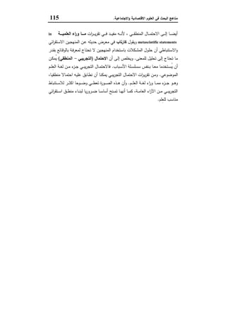 ‫اﻻﻗﺗﺻﺎدﯾﺔ‬ ‫اﻟﻌﻠوم‬ ‫ﻓﻲ‬ ‫اﻟﺑﺣث‬ ‫ﻣﻧﺎﻫﺞ‬‫اﻻﺟﺗﻣﺎﻋﯾﺔ‬‫و‬.115
‫ات‬‫ر‬‫ـ‬‫ـ‬‫ـ‬‫ـ‬‫ﯾ‬‫ر‬‫ﺗﻘ‬ ‫ـﻲ‬‫ـ‬‫ـ‬‫ـ‬‫ﻓ‬ ‫ـد‬‫ـ‬‫ـ‬‫ـ‬‫ﯾ‬‫ﻣﻔ‬ ‫ـﻪ‬‫ـ‬‫ـ‬‫ـ‬‫ﻧ‬‫ﻷ‬ ، ‫ـﻲ‬‫ـ‬‫ـ‬‫ـ‬‫ﻘ‬‫اﻟﻣﻧط‬ ‫ـﺎل‬‫ـ‬‫ـ‬‫ـ‬‫ﻣ‬‫اﻻﺣﺗ‬ ‫ـﻰ‬‫ـ‬‫ـ‬‫ـ‬‫ﻟ‬‫إ‬ ‫ـﺎ‬‫ـ‬‫ـ‬‫ـ‬‫ﺿ‬‫أﯾ‬‫ِﻠﻣﯾــــﺔ‬‫ﻌ‬‫اﻟ‬ ‫اء‬‫ر‬‫و‬ ‫ﻣــــﺎ‬in
metascintific statements‫وﯾﻘول‬‫ﻛﺎرﻧﺎب‬‫اﺋﻲ‬‫ر‬‫ـﺗﻘ‬‫ﺳ‬‫اﻻ‬ ‫ـﯾن‬‫ﺟ‬‫اﻟﻣﻧﻬ‬ ‫ـن‬‫ﻋ‬ ‫ﺣدﯾﺛﻪ‬ ‫ﻣﻌرض‬ ‫ﻓﻲ‬
‫ـدر‬‫ـ‬‫ﻘ‬‫ﺑ‬ ‫ـﺎﺋﻊ‬‫ـ‬‫ﻗ‬‫ﺑﺎﻟو‬ ‫ـﺔ‬‫ـ‬‫ﻓ‬‫ﻟﻣﻌر‬ ‫ـﺎج‬‫ـ‬‫ﺗ‬‫ﺗﺣ‬ ‫ﻻ‬ ‫ـﯾن‬‫ـ‬‫ﺟ‬‫اﻟﻣﻧﻬ‬ ‫ـﺗﺧدام‬‫ـ‬‫ﺳ‬‫ﺑﺎ‬ ‫ـﻛﻼت‬‫ـ‬‫ﺷ‬‫اﻟﻣ‬ ‫ـول‬‫ـ‬‫ﻠ‬‫ﺣ‬ ‫أن‬ ‫ـﺗﻧﺑﺎطﻲ‬‫ـ‬‫ﺳ‬‫اﻻ‬‫و‬
‫إﻟﻰ‬ ‫ﺗﺣﺗﺎج‬ ‫ﻣﺎ‬‫ﻟﻠﻣﻌﻧﻰ‬ ‫ﺗﺣﻠﯾل‬.‫أن‬ ‫ـﻰ‬‫ﻟ‬‫إ‬ ‫وﯾﺧﻠص‬‫اﻻﺣﺗﻣﺎل‬)‫اﻟﺗﺟرﯾﺑﻲ‬-‫اﻟﻣﻧطﻘﻲ‬(‫ـن‬‫ﻛ‬‫ُﻣ‬‫ﯾ‬
‫ـﺑﺎب‬‫ـ‬‫ـ‬‫ﺳ‬‫اﻷ‬ ‫ـﻠﺔ‬‫ـ‬‫ـ‬‫ﺳ‬‫ﺳﺳﻠ‬ ‫ـﻧﻔس‬‫ـ‬‫ـ‬‫ﺑ‬ ‫ـﺎ‬‫ـ‬‫ـ‬‫ﻌ‬‫ﻣ‬ ‫ـﺗﺧدﻣﺎ‬‫ـ‬‫ـ‬‫ﺳ‬ُ‫ﯾ‬ ‫أن‬.‫ـم‬‫ـ‬‫ـ‬‫ﻠ‬ِ‫ﻌ‬‫اﻟ‬ ‫ـﺔ‬‫ـ‬‫ـ‬‫ﻐ‬‫ﻟ‬ ‫ـن‬‫ـ‬‫ـ‬‫ﻣ‬ ‫ء‬‫ـز‬‫ـ‬‫ـ‬‫ﺟ‬ ‫ـﻲ‬‫ـ‬‫ـ‬‫ﺑ‬‫ﯾ‬‫ر‬‫اﻟﺗﺟ‬ ‫ـﺎل‬‫ـ‬‫ـ‬‫ﻣ‬‫ﻓﺎﻻﺣﺗ‬
‫اﻟﻣوﺿوﻋﻲ‬.،‫ـﺎ‬‫ﯾ‬‫ﻣﻧطﻘ‬ ‫ـﺎﻻ‬‫ﻣ‬‫اﺣﺗ‬ ‫ـﻪ‬‫ﯾ‬‫ﻋﻠ‬ ‫ـﺎﺑق‬‫ط‬‫ﻧ‬ ‫أن‬ ‫ـﺎ‬‫ﻧ‬‫ﯾﻣﻛ‬ ‫ـﻲ‬‫ﺑ‬‫ﯾ‬‫ر‬‫اﻟﺗﺟ‬ ‫ـﺎل‬‫ﻣ‬‫اﻻﺣﺗ‬ ‫ات‬‫ر‬‫ـ‬‫ﯾ‬‫ر‬‫ﺗﻘ‬ ‫ـن‬‫ﻣ‬‫و‬
‫ـم‬‫ـ‬‫ـ‬‫ـ‬‫ﻠ‬ِ‫ﻌ‬‫اﻟ‬ ‫ـﺔ‬‫ـ‬‫ـ‬‫ـ‬‫ﻐ‬‫ﻟ‬ ‫اء‬‫ر‬‫و‬ ‫ـﺎ‬‫ـ‬‫ـ‬‫ـ‬‫ﻣ‬‫ﻣ‬ ‫ء‬‫ـز‬‫ـ‬‫ـ‬‫ـ‬‫ﺟ‬ ‫ـو‬‫ـ‬‫ـ‬‫ـ‬‫ﻫ‬‫و‬.‫ـور‬‫ـ‬‫ـ‬‫ـ‬‫ﺻ‬‫اﻟ‬ ‫ـذﻩ‬‫ـ‬‫ـ‬‫ـ‬‫ﻫ‬ ‫أن‬‫و‬‫ـﺗﻧﺑﺎط‬‫ـ‬‫ـ‬‫ـ‬‫ﺳ‬‫ﻟﻼ‬ ‫ـر‬‫ـ‬‫ـ‬‫ـ‬‫ﺛ‬‫اﻛ‬ ‫ـوﺣﺎ‬‫ـ‬‫ـ‬‫ـ‬‫ﺿ‬‫و‬ ‫ـﻲ‬‫ـ‬‫ـ‬‫ـ‬‫ط‬‫ﺗﻌ‬ ‫ة‬
‫اﺋﻲ‬‫ر‬‫ـﺗﻘ‬‫ـ‬‫ـ‬‫ﺳ‬‫ا‬ ‫ـق‬‫ـ‬‫ـ‬‫ط‬‫ﻣﻧ‬ ‫ـﺎء‬‫ـ‬‫ـ‬‫ﻧ‬‫ﻟﺑ‬ ‫ﯾﺎ‬‫ر‬‫ـرو‬‫ـ‬‫ـ‬‫ﺿ‬ ‫ـﺎ‬‫ـ‬‫ـ‬‫ﺳ‬‫أﺳﺎ‬ ‫ـﻧﺢ‬‫ـ‬‫ـ‬‫ﻣ‬‫ﺗ‬ ‫ـﺎ‬‫ـ‬‫ـ‬‫ﻬ‬‫أﻧ‬ ‫ـﺎ‬‫ـ‬‫ـ‬‫ﻣ‬‫ﻛ‬ ،‫ـﺔ‬‫ـ‬‫ـ‬‫ﻣ‬‫اﻟﻌﺎ‬ ‫اء‬‫ر‬‫اﻵ‬ ‫ـن‬‫ـ‬‫ـ‬‫ﻣ‬ ‫ـﻲ‬‫ـ‬‫ـ‬‫ﺑ‬‫ﯾ‬‫ر‬‫اﻟﺗﺟ‬
‫ِﻠم‬‫ﻌ‬‫ﻟﻠ‬ ‫ﻣﻧﺎﺳب‬.
 