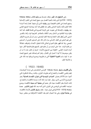 154‫أ‬.‫اﻟظﺎﻫر‬ ‫ﻋﺑد‬ ‫ﺳﻬﯾر‬ ‫د‬&‫أ‬.‫ﻣﺻطﻔﻰ‬ ‫ﻣدﺣت‬ ‫د‬
‫ـﻲ‬‫ـ‬‫ﻓ‬‫و‬‫ـﻧﻬﺞ‬‫ـ‬‫اﻟﻣ‬‫ـف‬‫ـ‬‫ﻗ‬‫و‬‫ـر‬‫ـ‬‫ﻓﯾﺑ‬‫ـﯾن‬‫ـ‬‫ﺑ‬ ‫ـط‬‫ـ‬‫ﺳ‬‫ﻣﺗو‬ ‫ـف‬‫ـ‬‫ﻗ‬‫ﻣو‬‫ـﺎى‬‫ـ‬‫دﻟﺗ‬ ‫ـﯾم‬‫ـ‬‫وﻟ‬Wilhelm Dilthey
)1853-1938‫م‬(‫ـﺎﻧﯾﺔ‬‫ـ‬‫ﺳ‬‫اﻹﻧ‬ ‫ـوم‬‫ـ‬‫ﻠ‬‫اﻟﻌ‬ ‫ـﻲ‬‫ـ‬‫ﻓ‬ ‫ـث‬‫ـ‬‫ﺣ‬‫اﻟﺑ‬ ‫ـﻧﻬﺞ‬‫ـ‬‫ﻣ‬ ‫ـﯾن‬‫ـ‬‫ﺑ‬ ‫ـل‬‫ـ‬‫ﺻ‬‫اﻟﻔ‬ ‫ـﺔ‬‫ـ‬‫ﯾ‬‫ﺑﺄﻫﻣ‬ ‫ـذ‬‫ـ‬‫ﺧ‬‫ﯾﺄ‬ ‫ـذي‬‫ـ‬‫ﻟ‬‫ا‬
‫ـﯾن‬‫ﺑ‬‫و‬ ‫ـﺔ‬‫ﯾ‬‫اﻟطﺑﯾﻌ‬ ‫ـوم‬‫ـ‬‫ﻠ‬‫اﻟﻌ‬ ‫ـﻲ‬‫ﻓ‬ ‫ـث‬‫ﺣ‬‫اﻟﺑ‬ ‫ـﻧﻬﺞ‬‫ﻣ‬‫و‬‫ـرت‬‫ـ‬‫رﯾﻛ‬‫ـﺔ‬‫ـ‬‫ﺳ‬‫ا‬‫ر‬‫ﻟد‬ ً‫ا‬‫ـد‬‫ﺣ‬‫ا‬‫و‬ ً‫ﺎ‬‫ـ‬‫ﯾ‬‫ﻠﻣ‬ِ‫ﻋ‬ ً‫ﺎ‬‫ـ‬‫ـ‬‫ﺟ‬‫ﻣﻧﻬ‬ ‫أى‬‫ر‬ ‫ـذي‬‫ﻟ‬‫ا‬
‫ـد‬‫ﻧ‬‫ﻋ‬ ‫ـﯾم‬‫ﻘ‬‫اﻟ‬‫و‬ ‫ـﺎﻧﻲ‬‫ﻌ‬‫اﻟﻣ‬ ‫ـﺔ‬‫ﯾ‬‫ﺑﺄﻫﻣ‬ ‫ـذ‬‫ﺧ‬‫ﻓﺄ‬ ‫ـوم‬‫ﻠ‬‫اﻟﻌ‬ ‫ـﺔ‬‫ﻓ‬‫ﻛﺎ‬‫دﻟﺗـﺎي‬‫ـﻲ‬‫ـ‬‫ﻣ‬‫ِﻠ‬‫ﻌ‬‫اﻟ‬ ‫ـﻧﻬﺞ‬‫ﻣ‬‫اﻟ‬ ‫ـﺔ‬‫ﯾ‬‫ﺑوﺣداﻧ‬ ‫ـذ‬‫ﺧ‬‫أ‬ ‫ـﺎ‬‫ﻣ‬‫ﻛ‬
‫ـد‬‫ـ‬‫ﻧ‬‫ﻋ‬‫ـرت‬‫ـ‬‫رﯾﻛ‬‫ـﺎ‬‫ـ‬‫ﺿ‬‫ﺑﺎﻹ‬ ،‫ـﻔﺔ‬‫ـ‬‫ﺳ‬‫ﻓﻠ‬ ‫ـﻲ‬‫ـ‬‫ﻓ‬ ‫ﯾﺔ‬‫ر‬‫ـو‬‫ـ‬‫ﺻ‬‫اﻟ‬ ‫ـﺔ‬‫ـ‬‫ﻋ‬‫اﻟﻧز‬ ‫ـﻰ‬‫ـ‬‫ﻠ‬‫ﻋ‬ ‫ـﻪ‬‫ـ‬‫ﻣ‬‫ﻫﺟو‬ ‫ـﻰ‬‫ـ‬‫ﻟ‬‫إ‬ ‫ﻓﺔ‬‫ـت‬‫ـ‬‫ﻛﺎﻧ‬.‫ـذ‬‫ـ‬‫ﺧ‬‫أ‬ ‫ـﺎ‬‫ـ‬‫ﻣ‬‫ﻛ‬
‫ـﯾر‬‫ﺳ‬‫ﺑﺎﻟﺗﻔ‬ ‫ـذ‬‫ﺧ‬‫أ‬‫و‬ ،‫ـﺎ‬‫ﻬ‬‫ﻟ‬ ‫ـﺔ‬‫ﯾ‬‫اﻟﺧﺎرﺟ‬ ‫ـﺎﻫر‬‫ظ‬‫ﺑﺎﻟﻣ‬ ‫اﻻﻛﺗﻔﺎء‬ ‫وﻋدم‬ ‫اﻟداﺧل‬ ‫ﻣن‬ ‫ة‬‫ر‬‫اﻟظﺎﻫ‬ ‫اﺳﺔ‬‫ر‬‫د‬ ‫ة‬‫ر‬‫ﺑﻔﻛ‬
‫ـز‬‫ﯾ‬‫اﻟﺗرﻛ‬ ‫ة‬‫ر‬‫ـرو‬‫ﺿ‬ ‫أى‬‫ر‬ ‫ـم‬‫ﺛ‬ ‫ـن‬‫ﻣ‬‫و‬ ،‫ـﻌﻲ‬‫ﺿ‬‫اﻟو‬ ‫ـم‬‫ﻠ‬ِ‫ﻌ‬‫اﻟ‬ ‫ـﻔﺔ‬‫ﺻ‬ ‫ـﺎع‬‫ﻣ‬‫اﻻﺟﺗ‬ ‫ـم‬‫ﻠ‬ِ‫ﻌ‬‫ﻟ‬ ‫ُﺣﻘق‬‫ﯾ‬ ‫اﻟذي‬ ‫اﻟﺳﺑﺑﻲ‬
‫ذ‬ ‫ﻛﺎن‬ ‫اء‬‫و‬‫ﺳ‬ ‫اﻹﻧﺳﺎﻧﻲ‬ ‫اﻟﻔﻌل‬ ‫ﻓﻲ‬ ‫اﻟﻣﻌﻧﻰ‬ ‫ﻓﻬم‬ ‫ﻋﻠﻰ‬‫ـﺗوى‬‫ﺳ‬‫اﻟﻣ‬ ‫أو‬ ‫ـردي‬‫ﻔ‬‫اﻟ‬ ‫اﻟﻣﺳﺗوى‬ ‫ﻋﻠﻰ‬ ‫ﻟك‬
‫اﻟﺟﻣﻌﻲ‬.‫أﺧذ‬ ‫وﻗد‬‫ﻓﯾﺑر‬ً‫ﺎ‬‫ـ‬‫ﻗ‬‫اﻧطﻼ‬ ‫ـف‬‫ﻗ‬‫ا‬‫و‬‫اﻟﻣ‬‫و‬ ‫ـداث‬‫ﺣ‬‫اﻷ‬ ‫ـل‬‫ﯾ‬‫ﻟﺗﺣﻠ‬ ‫ﻛﺄداة‬ ‫اﻟﻣﺛﺎﻟﻲ‬ ‫اﻟﻧﻣوذج‬ ‫ة‬‫ر‬‫ﺑﻔﻛ‬
‫ـد‬‫ـ‬‫ﺷ‬‫اﻟر‬ ‫ة‬‫ر‬‫ـ‬‫ـ‬‫ﻛ‬‫ﻓ‬ ‫ـن‬‫ـ‬‫ﻣ‬.‫ـﺎ‬‫ـ‬‫ﻬ‬‫ﻣﻧ‬ ‫ـر‬‫ـ‬‫ﺛ‬‫أﻛ‬ ‫ـﻔﯾﺔ‬‫ـ‬‫ﺳ‬‫ﻓﻠ‬ ‫ة‬‫ر‬‫ـ‬‫ـ‬‫ظ‬‫ﻧ‬ ‫ـﻧﻬﺞ‬‫ـ‬‫ﻣ‬‫ﻟﻠ‬ ‫ـر‬‫ـ‬‫ﺑ‬‫ﻓﯾ‬ ‫ة‬‫ر‬‫ـ‬‫ـ‬‫ظ‬‫ﻧ‬ ‫أن‬ ‫ـن‬‫ـ‬‫ﻣ‬ ‫ﻏم‬‫ـر‬‫ـ‬‫ﻟ‬‫ا‬ ‫ـﻰ‬‫ـ‬‫ﻠ‬‫ﻋ‬ ‫ـذا‬‫ـ‬‫ﻫ‬
‫ـﻲ‬‫ـ‬‫ﻣ‬‫ِﻠ‬‫ﻌ‬‫اﻟ‬ ‫ـث‬‫ـ‬‫ﺣ‬‫ﻟﻠﺑ‬ ‫ات‬‫و‬‫أد‬-‫ات‬‫و‬‫اﻷد‬‫و‬ ‫ـﻧﻬﺞ‬‫ـ‬‫ﻣ‬‫اﻟ‬ ‫ـﯾن‬‫ـ‬‫ﺑ‬ ‫ـﺔ‬‫ـ‬‫ﻗ‬‫اﻟﺗﻔر‬-‫ـ‬‫ـ‬‫ﻧ‬‫ﻋ‬ ‫ـم‬‫ـ‬‫ﻠ‬ِ‫ﻌ‬‫اﻟ‬ ‫أن‬ ‫ﻏم‬‫ـر‬‫ـ‬‫ﻓ‬‫أن‬ ‫ـد‬‫ـ‬‫ـ‬‫ﺑ‬ ‫ﻻ‬ ‫دﻩ‬
‫ـﺎل‬‫ﻣ‬‫اﻟﻛ‬ ‫ـﻰ‬‫ﻟ‬‫إ‬ ‫ﺗﺻل‬ ‫ﻻ‬ ‫أﻧﻬﺎ‬ ‫إﻻ‬ ً‫ﺎ‬‫ﻣوﺿوﻋﯾ‬ ‫ﯾﻛون‬.‫ـث‬‫ﺣ‬‫اﻟﺑ‬ ‫ـﻧﻬﺞ‬‫ﻣ‬‫ﻟ‬ ‫ـر‬‫ﺑ‬‫ﻓﯾ‬ ‫ـﺎﻓﺎت‬‫ﺿ‬‫إ‬ ‫ـم‬‫ﻫ‬‫أ‬ ‫ـل‬‫ﻌ‬‫وﻟ‬
‫ﺑﺎﺳم‬ َ‫ِف‬‫ُر‬‫ﻋ‬ ‫ﻣﺎ‬ ‫ﻫو‬‫اﻟﺗﺧﯾﻠﯾـﺔ‬ ‫اﻟﺗﺟرﺑـﺔ‬‫ـﻰ‬‫ﻠ‬‫ﻋ‬ ‫ـك‬‫ﻟ‬‫ذ‬ ‫ـد‬‫ﻌ‬‫ﺑ‬ ‫ـروطﻬﺎ‬‫ﺷ‬ ‫ـﻊ‬‫ﺿ‬‫وو‬ ‫ـﺎ‬‫ﻫ‬‫ﺗطوﯾر‬ ‫ـم‬‫ﺗ‬ ‫ـﻲ‬‫ﺗ‬‫اﻟ‬
‫ِﻠم‬‫ﻌ‬‫اﻟ‬ ‫ﻓﻼﺳﻔﺔ‬ ‫ﯾد‬.
‫ﺑﺎرﻳﺘﻮ‬ ‫ﻓﻠﻔﺮﻳﺪو‬)1848-1923‫م‬(
‫ـﺄﺗﻲ‬‫ـ‬‫ﯾ‬‫ـﺎرﯾﺗو‬‫ـ‬‫ﺑ‬ ‫ـدو‬‫ـ‬‫ﻓﻠﻔرﯾ‬Vilfredo Pareto‫ا‬ ‫ـﻲ‬‫ـ‬‫ﺳ‬‫ﻧ‬‫ر‬‫اﻟﻔ‬‫ـﯾﺎت‬‫ـ‬‫ﺿ‬‫ﯾﺎ‬‫ر‬‫اﻟ‬ ‫ـﺔ‬‫ـ‬‫ﺳ‬‫ا‬‫ر‬‫د‬ ‫ـﻲ‬‫ـ‬‫ﻓ‬ ‫ـص‬‫ـ‬‫ﺻ‬‫ﻟﻣﺗﺧ‬
‫ـﻲ‬‫ـ‬‫ﺗ‬‫اﻟ‬ ‫اﻩ‬‫ر‬‫ـدﻛﺗو‬‫ـ‬‫ﻠ‬‫ﻟ‬ ‫ـﺎﻟﺗﻪ‬‫ـ‬‫ﺳ‬‫ر‬ ‫ـت‬‫ـ‬‫ﻧ‬‫وﻛﺎ‬ ،‫ازن‬‫و‬‫ـ‬‫ـ‬‫ﺗ‬‫اﻟ‬ ‫ـﺎت‬‫ـ‬‫ﯾ‬‫ر‬‫ﻧظ‬ ‫ـم‬‫ـ‬‫ﻫ‬‫أ‬ ‫ـﺎع‬‫ـ‬‫ﻣ‬‫اﻻﺟﺗ‬‫و‬ ‫ـﺎد‬‫ـ‬‫ﺻ‬‫اﻻﻗﺗ‬ ‫ـﻲ‬‫ـ‬‫ﻣ‬‫ِﻠ‬‫ﻌ‬‫ﻟ‬ ‫ـدم‬‫ـ‬‫ﻘ‬‫ﻟﯾ‬
‫ـﺎم‬‫ـ‬‫ـ‬‫ﻋ‬ ‫ـﺎ‬‫ـ‬‫ـ‬‫ﻬ‬‫أﺗﻣ‬1870‫ان‬‫و‬‫ـ‬‫ـ‬‫ـ‬‫ﻧ‬‫ﺑﻌ‬ ‫م‬"‫ــﻠﺑﺔ‬‫ـ‬‫اﻟﺻ‬ ‫ــﺎم‬‫ـ‬‫اﻷﺟﺳ‬ ‫ازن‬‫و‬‫ــ‬‫ـ‬‫ﺗ‬ ‫ــﻲ‬‫ـ‬‫ﻓ‬ ‫ــﯾﺔ‬‫ـ‬‫اﻟرﺋﯾﺳ‬ ‫ــﺎدئ‬‫ـ‬‫اﻟﻣﺑ‬"‫ـو‬‫ـ‬‫ـ‬‫ﻫ‬‫و‬
‫ـﺎع‬‫ـ‬‫ـ‬‫ﻣ‬‫اﻻﺟﺗ‬‫و‬ ‫ـﺎد‬‫ـ‬‫ـ‬‫ﺻ‬‫ﻟﻼﻗﺗ‬ ‫ـﺗﻪ‬‫ـ‬‫ـ‬‫ﺳ‬‫ا‬‫ر‬‫د‬ ‫ـﺎء‬‫ـ‬‫ـ‬‫ﻧ‬‫أﺛ‬ ‫ـك‬‫ـ‬‫ـ‬‫ﻟ‬‫ذ‬ ‫ـد‬‫ـ‬‫ـ‬‫ﻌ‬‫ﺑ‬ ‫ـﺔ‬‫ـ‬‫ـ‬‫ﯾ‬‫ﻋﻠ‬ ‫ـﯾطر‬‫ـ‬‫ـ‬‫ﺳ‬ ‫ـذي‬‫ـ‬‫ـ‬‫ﻟ‬‫ا‬ ‫ـﻲ‬‫ـ‬‫ـ‬‫ﺳ‬‫اﻷﺳﺎ‬ ‫ع‬‫ـو‬‫ـ‬‫ـ‬‫ﺿ‬‫اﻟﻣو‬.
‫اﻟﺑ‬ ‫ﻛﺎﻧت‬‫اﻻﻗﺗﺻﺎد‬ ‫ﺑﻌﻠم‬ ‫داﯾﺔ‬‫ﻓﻲ‬ ً‫ا‬‫و‬‫ﻋﺿ‬ ‫ﻛﺎن‬ ‫ﺣﯾث‬‫ﺳﻣﯾث‬ ‫آدم‬ ‫ﺟﻣﻌﯾﺔ‬‫ـﻊ‬‫ﺿ‬‫وو‬ ‫ـﺎد‬‫ﺻ‬‫ﻟﻼﻗﺗ‬
‫ـك‬‫ـ‬‫ﻟ‬‫ذ‬ ‫ـد‬‫ـ‬‫ﻌ‬‫ﺑ‬ ‫ـﻪ‬‫ـ‬‫ﻣ‬‫أﺗ‬ ‫ـذي‬‫ـ‬‫ﻟ‬‫ا‬ ‫ازن‬‫و‬‫ـ‬‫ـ‬‫ﺗ‬‫اﻟ‬ ‫ـﻲ‬‫ـ‬‫ﻓ‬ ‫ـﻲ‬‫ـ‬‫ﺿ‬‫ﯾﺎ‬‫ر‬‫اﻟ‬ ‫ـﺎدي‬‫ـ‬‫ﺻ‬‫اﻻﻗﺗ‬ ‫ـﻪ‬‫ـ‬‫ﺟ‬‫ﻧﻣوذ‬‫ـون‬‫ـ‬‫ﻟﯾ‬‫اس‬‫ر‬‫ـﺎﻟ‬‫ـ‬‫ﻓ‬Leon
Walras)1834-1910‫م‬(‫ـف‬‫ـ‬‫ﻠ‬‫ﺧ‬ ‫ـث‬‫ـ‬‫ﯾ‬‫ﺣ‬ ‫ان‬‫ز‬‫ـو‬‫ـ‬‫ﻟ‬ ‫ـﻲ‬‫ـ‬‫ﻓ‬‫اس‬‫ر‬‫ـﺎﻟ‬‫ـ‬‫ﻓ‬ ‫ـﺎرﯾﺗو‬‫ـ‬‫ﺑ‬‫ـﺎد‬‫ـ‬‫ﺻ‬‫ﻟﻼﻗﺗ‬ ‫ـﺗﺎذ‬‫ـ‬‫ﺳ‬‫ﻛﺄ‬
‫ـﻲ‬‫ـ‬‫ﻓ‬‫ان‬‫ز‬‫ـو‬‫ـ‬‫ﻟ‬ ‫ـﺔ‬‫ـ‬‫ﺟﺎﻣﻌ‬‫اﻻ‬ ‫ـﺔ‬‫ـ‬‫ﻣ‬‫اﻷﻧظ‬ ‫ـد‬‫ـ‬‫ﻘ‬‫ﺑﻧ‬ ‫ـﺗم‬‫ـ‬‫ﻫ‬‫ا‬ ‫ـﺎل‬‫ـ‬‫ﺟ‬‫اﻟﻣ‬ ‫ـذا‬‫ـ‬‫ﻫ‬ ‫ـﻲ‬‫ـ‬‫ﻓ‬‫و‬ ،‫ـﺔ‬‫ـ‬‫ﺟ‬‫در‬ ‫ـور‬‫ـ‬‫ظ‬‫ﻣﻧ‬ ‫ـن‬‫ـ‬‫ﻣ‬ ‫اﻛﯾﺔ‬‫ر‬‫ـﺗ‬‫ـ‬‫ﺷ‬
 