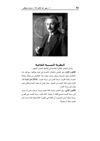 54‫أ‬.‫اﻟظﺎﻫر‬ ‫ﻋﺑد‬ ‫ﺳﻬﯾر‬ ‫د‬&‫أ‬.‫ﻣﺻطﻔﻰ‬ ‫ﻣدﺣت‬ ‫د‬
‫أﻳﻨﺸﺘﺎﻳﻦ‬ ‫أﻟﺒﺮت‬
‫اﻟﺨﺎﺻﺔ‬ ‫اﻟﻨﺴﺒﯿﺔ‬ ‫اﻟﻨﻈﺮﻳﺔ‬
‫ة‬‫ر‬‫اﻟﺷﻬﯾ‬ ‫اﻟﺧﻣس‬ ‫اﻧﯾﻧﻬﺎ‬‫و‬‫ﻗ‬ ‫ﻓﻲ‬ ‫اﻟﺧﺎﺻﺔ‬ ‫ﯾﺔ‬‫ر‬‫اﻟﻧظ‬ ‫ﺗﻠﺧﯾص‬ ‫ُﻣﻛن‬‫ﯾ‬‫و‬:
-‫اﻷول‬ ‫اﻟﻘﺎﻧون‬:‫ـﺎ‬‫ﺟ‬‫اﺗ‬ ‫ـﻲ‬‫ﻓ‬ ‫ـﺎم‬‫ﺳ‬‫اﻷﺟ‬ ‫ﺑﺎﻧﻛﻣﺎش‬ ‫اﻟﺧﺎص‬ ‫وﻫو‬‫ـذا‬‫ﻫ‬ ‫ـد‬‫ﯾ‬‫ا‬‫ز‬‫ﺗ‬ ‫ـﻊ‬‫ﻣ‬ ،‫ـﺎ‬‫ﻬ‬‫ﺣرﻛﺗ‬ ‫ﻩ‬
‫ـﺔ‬‫ـ‬‫ﻟ‬‫ﻣﻌﺎد‬ ‫ـﻼل‬‫ـ‬‫ﺧ‬ ‫ـن‬‫ـ‬‫ﻣ‬ ‫ـﺎش‬‫ـ‬‫ﻣ‬‫اﻻﻧﻛ‬ ‫ـذا‬‫ـ‬‫ﻫ‬ ‫ـدار‬‫ـ‬‫ﻘ‬‫ﻣ‬ ‫ـﺎب‬‫ـ‬‫ﺳ‬‫ﺣ‬ ‫ـن‬‫ـ‬‫ﻛ‬‫ُﻣ‬‫ﯾ‬‫و‬ ،‫ﻋﺔ‬‫ـر‬‫ـ‬‫ﺳ‬‫اﻟ‬ ‫ـد‬‫ـ‬‫ﯾ‬‫ا‬‫ز‬‫ﺑﺗ‬ ‫ـﺎش‬‫ـ‬‫ﻣ‬‫اﻻﻧﻛ‬
‫ـﺔ‬‫ـ‬‫ﺻ‬‫ﺧﺎ‬.‫ـوء‬‫ـ‬‫ﺿ‬‫اﻟ‬ ‫ﻋﺔ‬‫ـر‬‫ـ‬‫ﺳ‬ ‫ـن‬‫ـ‬‫ﻣ‬ ‫ـم‬‫ـ‬‫ﺳ‬‫اﻟﺟ‬ ‫ﻋﺔ‬‫ـر‬‫ـ‬‫ﺳ‬ ‫ـت‬‫ـ‬‫ﺑ‬‫ر‬‫اﻗﺗ‬ ‫ـﺎ‬‫ـ‬‫ﻣ‬‫وﻛﻠ‬229.8‫ـم‬‫ـ‬‫ﻛ‬/‫ـﺔ‬‫ـ‬‫ﺛﺎﻧﯾ‬‫ـﺎ‬‫ـ‬‫ﻣ‬‫ﻛﻠ‬
‫ـﻔر‬‫ـ‬‫ﺻ‬‫اﻟ‬ ‫ـن‬‫ـ‬‫ﻣ‬ ‫ـم‬‫ـ‬‫ـ‬‫ﺳ‬‫اﻟﺟ‬ ‫ـك‬‫ـ‬‫ﻟ‬‫ذ‬ ‫ـول‬‫ـ‬‫ط‬ ‫ـرب‬‫ـ‬‫ﺗ‬‫اﻗ‬.‫ـﯾن‬‫ـ‬‫ـ‬‫ﺣ‬ ‫ـﻲ‬‫ـ‬‫ﻔ‬‫ﯾﺧﺗ‬ ‫ـم‬‫ـ‬‫ﺳ‬‫اﻟﺟ‬ ‫ـول‬‫ـ‬‫ط‬ ‫أن‬ ‫ـﻲ‬‫ـ‬‫ـ‬‫ﻧ‬‫ﯾﻌ‬ ‫ـذا‬‫ـ‬‫ﻫ‬‫و‬
‫اﻟﺿوء‬ ‫ﻋﺔ‬‫ﺳر‬ ‫إﻟﻰ‬ ‫ﯾﺻل‬.
-‫اﻟﺛﺎﻧﻲ‬ ‫اﻟﻘﺎﻧون‬:‫ـل‬‫ﺻ‬‫و‬ ‫إذا‬ ‫ـﻰ‬‫ﺗ‬‫ﺣ‬ ،‫ﻋﺗﻪ‬‫ﺳر‬ ‫ﺑﺎزدﯾﺎد‬ ‫اﻟﺟﺳم‬ ‫ﻛﺗﻠﺔ‬ ‫ﺑﺎزدﯾﺎد‬ ‫اﻟﺧﺎص‬ ‫وﻫو‬
‫ـﺔ‬‫ـ‬‫ﯾ‬‫ﻧﻬﺎﺋ‬ ‫ﻻ‬ ‫ـﻪ‬‫ـ‬‫ﺗ‬‫ﻛﺗﻠ‬ ‫ـﺑﺢ‬‫ـ‬‫ﺻ‬ُ‫ﺗ‬ ‫ـوء‬‫ـ‬‫ﺿ‬‫اﻟ‬ ‫ﻋﺔ‬‫ـر‬‫ـ‬‫ﺳ‬ ‫ـﻰ‬‫ـ‬‫ﻟ‬‫إ‬.‫ـﻰ‬‫ـ‬‫ﺻ‬‫أﻗ‬ ‫ـﻲ‬‫ـ‬‫ﻫ‬ ‫ـوء‬‫ـ‬‫ﺿ‬‫اﻟ‬ ‫ﻋﺔ‬‫ـر‬‫ـ‬‫ﺳ‬ ‫ـت‬‫ـ‬‫ﻧ‬‫ﻛﺎ‬ ‫ـذﻟك‬‫ـ‬‫ﻟ‬
‫ـﺎن‬‫ـ‬‫ﻛ‬ ‫اء‬‫و‬‫ـ‬‫ـ‬‫ﺳ‬ ‫ـﺔ‬‫ـ‬‫ﺗ‬‫ﺛﺎﺑ‬ ‫ـﯾﻛﯾﺔ‬‫ـ‬‫ﺳ‬‫اﻟﻛﻼ‬ ‫ـﺎء‬‫ـ‬‫ﯾ‬‫ز‬‫اﻟﻔﯾ‬ ‫ـﻲ‬‫ـ‬‫ﻓ‬ ‫ـﺔ‬‫ـ‬‫ﻠ‬‫اﻟﻛﺗ‬ ‫أن‬ ‫ـروف‬‫ـ‬‫ﻌ‬‫اﻟﻣ‬ ‫ـن‬‫ـ‬‫ﻣ‬‫و‬ ‫ـﺔ‬‫ـ‬‫ﻧ‬‫ﻣﻣﻛ‬ ‫ﻋﺔ‬‫ـر‬‫ـ‬‫ﺳ‬
‫ﻣﺗﺣرﻛﺎ‬ ‫أم‬ ‫ﺳﺎﻛﻧﺎ‬ ‫اﻟﺟﺳم‬.
 