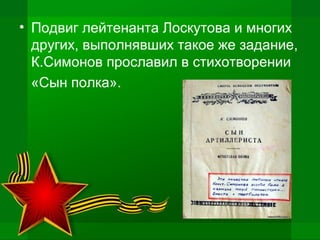 • Подвиг лейтенанта Лоскутова и многих
других, выполнявших такое же задание,
К.Симонов прославил в стихотворении
«Сын полка».
 