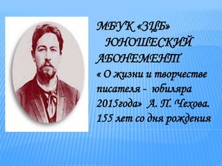 МБУК «ЗЦБ»
ЮНОШЕСКИЙ
АБОНЕМЕНТ
« О жизни и творчестве
писателя - юбиляра
2015года» А. П. Чехова.
155 лет со дня рождения
 