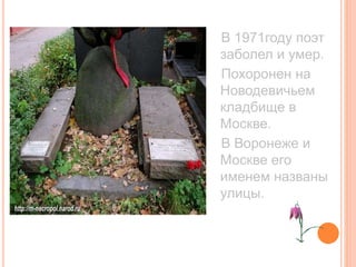 В 1971году поэт
заболел и умер.
Похоронен на
Новодевичьем
кладбище в
Москве.
В Воронеже и
Москве его
именем названы
улицы.
 