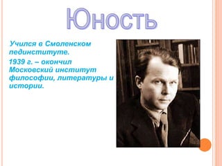 Учился в Смоленском
пединституте.
1939 г. – окончил
Московский институт
философии, литературы и
истории.
 