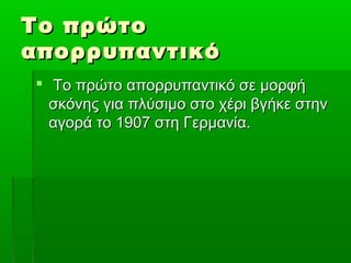 Το πρώτοΤο πρώτο
απορρυπαντικόαπορρυπαντικό
 Το πρώτο απορρυπαντικό σε μορφήΤο πρώτο απορρυπαντικό σε μορφή
σκόνης για πλύσιμο στο χέρι βγήκε στηνσκόνης για πλύσιμο στο χέρι βγήκε στην
αγορά το 1907 στη Γερμανία.αγορά το 1907 στη Γερμανία.
 