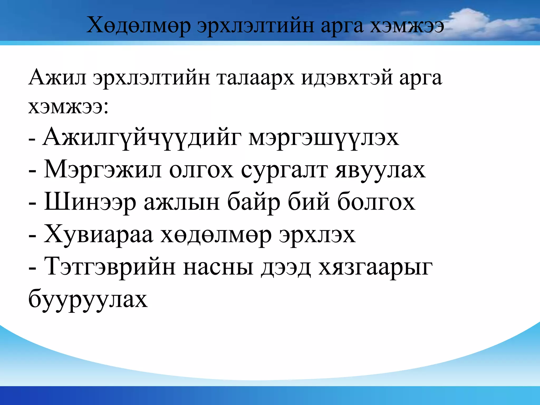 Ажил эрхлэлтийн талаарх идэвхтэй арга
хэмжээ:
- Ажилгүйчүүдийг мэргэшүүлэх
- Мэргэжил олгох сургалт явуулах
- Шинээр ажлын байр бий болгох
- Хувиараа хөдөлмөр эрхлэх
- Тэтгэврийн насны дээд хязгаарыг
бууруулах
Хөдөлмөр эрхлэлтийн арга хэмжээ
 