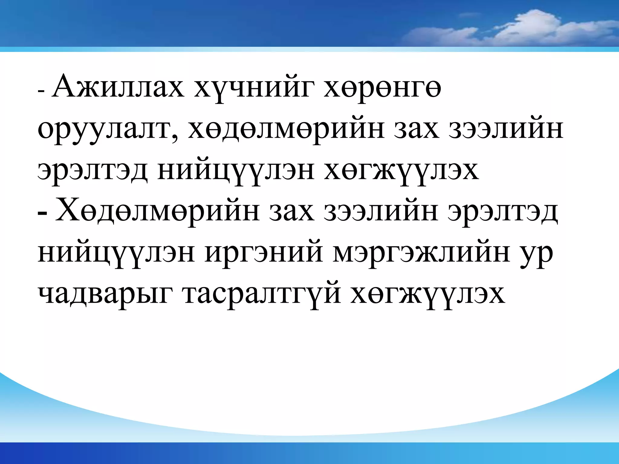 - Ажиллах хүчнийг хөрөнгө
оруулалт, хөдөлмөрийн зах зээлийн
эрэлтэд нийцүүлэн хөгжүүлэх
- Хөдөлмөрийн зах зээлийн эрэлтэд
нийцүүлэн иргэний мэргэжлийн ур
чадварыг тасралтгүй хөгжүүлэх
 