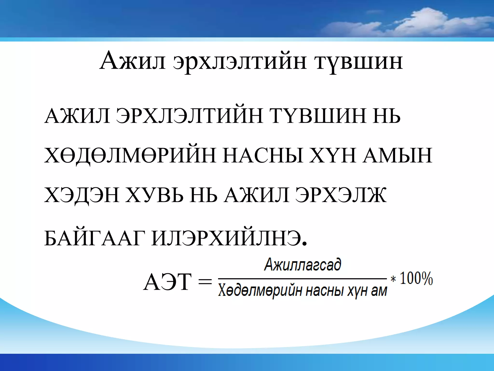 АЖИЛ ЭРХЛЭЛТИЙН ТҮВШИН НЬ
ХӨДӨЛМӨРИЙН НАСНЫ ХҮН АМЫН
ХЭДЭН ХУВЬ НЬ АЖИЛ ЭРХЭЛЖ
БАЙГААГ ИЛЭРХИЙЛНЭ.
АЭТ =
Ажил эрхлэлтийн түвшин
 