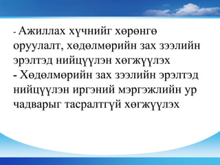 - Ажиллах хүчнийг хөрөнгө
оруулалт, хөдөлмөрийн зах зээлийн
эрэлтэд нийцүүлэн хөгжүүлэх
- Хөдөлмөрийн зах зээлийн эрэлтэд
нийцүүлэн иргэний мэргэжлийн ур
чадварыг тасралтгүй хөгжүүлэх
 