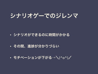 シナリオゲーでのジレンマ
• シナリオができるのに時間がかかる 
• その間、進 が分かりづらい 
• モチベーションが下がる→＼(^o^)／
 