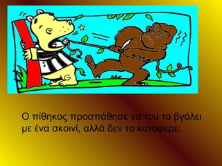 Ο πίθηκος προσπάθησε να του το βγάλει
με ένα σκοινί, αλλά δεν τα κατάφερε.
 