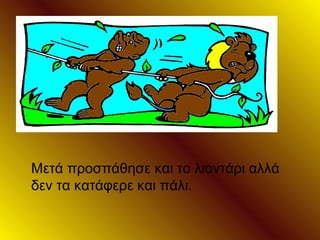 Μετά προσπάθησε και το λιοντάρι αλλά
δεν τα κατάφερε και πάλι.
 