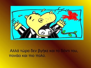 Αλλά τώρα δεν βγήκε και το δόντι του,
πονάει και πιο πολύ.
 