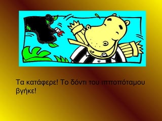 Τα κατάφερε! Το δόντι του ιπποπόταμου
βγήκε!
 