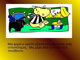 Μια φορά κι εκατόν εξήντα καιρούς ζούσε ένας
ιπποπόταμος. Μια μέρα όταν ξύπνησε είχε
πονόδοντο.
 