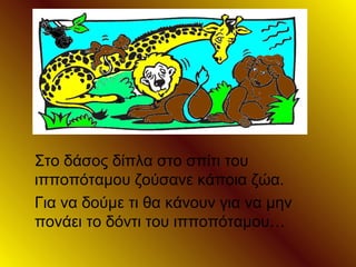 Στο δάσος δίπλα στο σπίτι του
ιπποπόταμου ζούσανε κάποια ζώα.
Για να δούμε τι θα κάνουν για να μην
πονάει το δόντι του ιπποπόταμου…
 