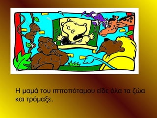 Η μαμά του ιπποπόταμου είδε όλα τα ζώα
και τρόμαξε.
 