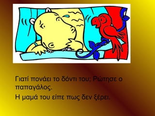 Γιατί πονάει το δόντι του; Ρώτησε ο
παπαγάλος.
Η μαμά του είπε πως δεν ξέρει.
 