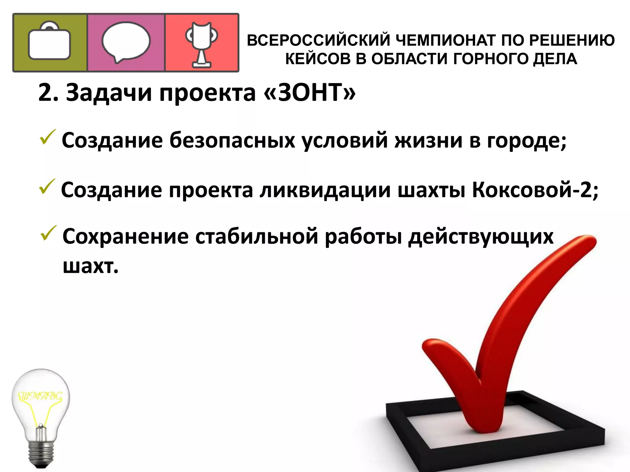 ВСЕРОССИЙСКИЙ ЧЕМПИОНАТ ПО РЕШЕНИЮ
КЕЙСОВ В ОБЛАСТИ ГОРНОГО ДЕЛА
 Создание безопасных условий жизни в городе;
2. Задачи проекта «ЗОНТ»
 Создание проекта ликвидации шахты Коксовой-2;
 Сохранение стабильной работы действующих
шахт.
 