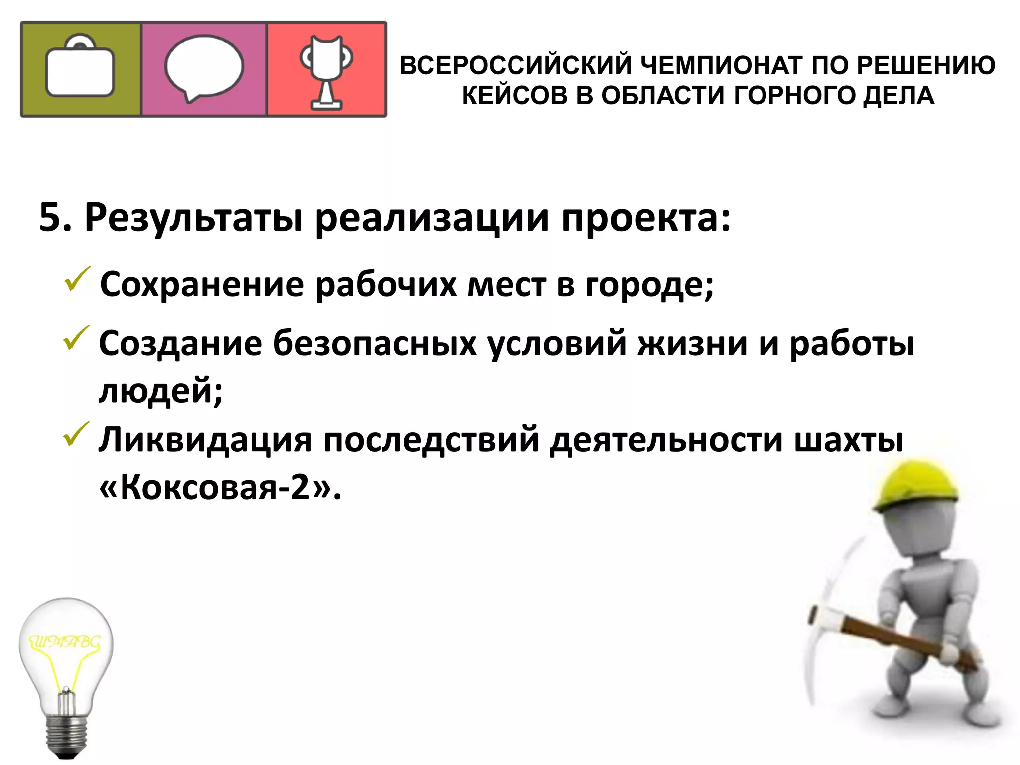 ВСЕРОССИЙСКИЙ ЧЕМПИОНАТ ПО РЕШЕНИЮ
КЕЙСОВ В ОБЛАСТИ ГОРНОГО ДЕЛА
5. Результаты реализации проекта:
 Сохранение рабочих мест в городе;
 Создание безопасных условий жизни и работы
людей;
 Ликвидация последствий деятельности шахты
«Коксовая-2».
 