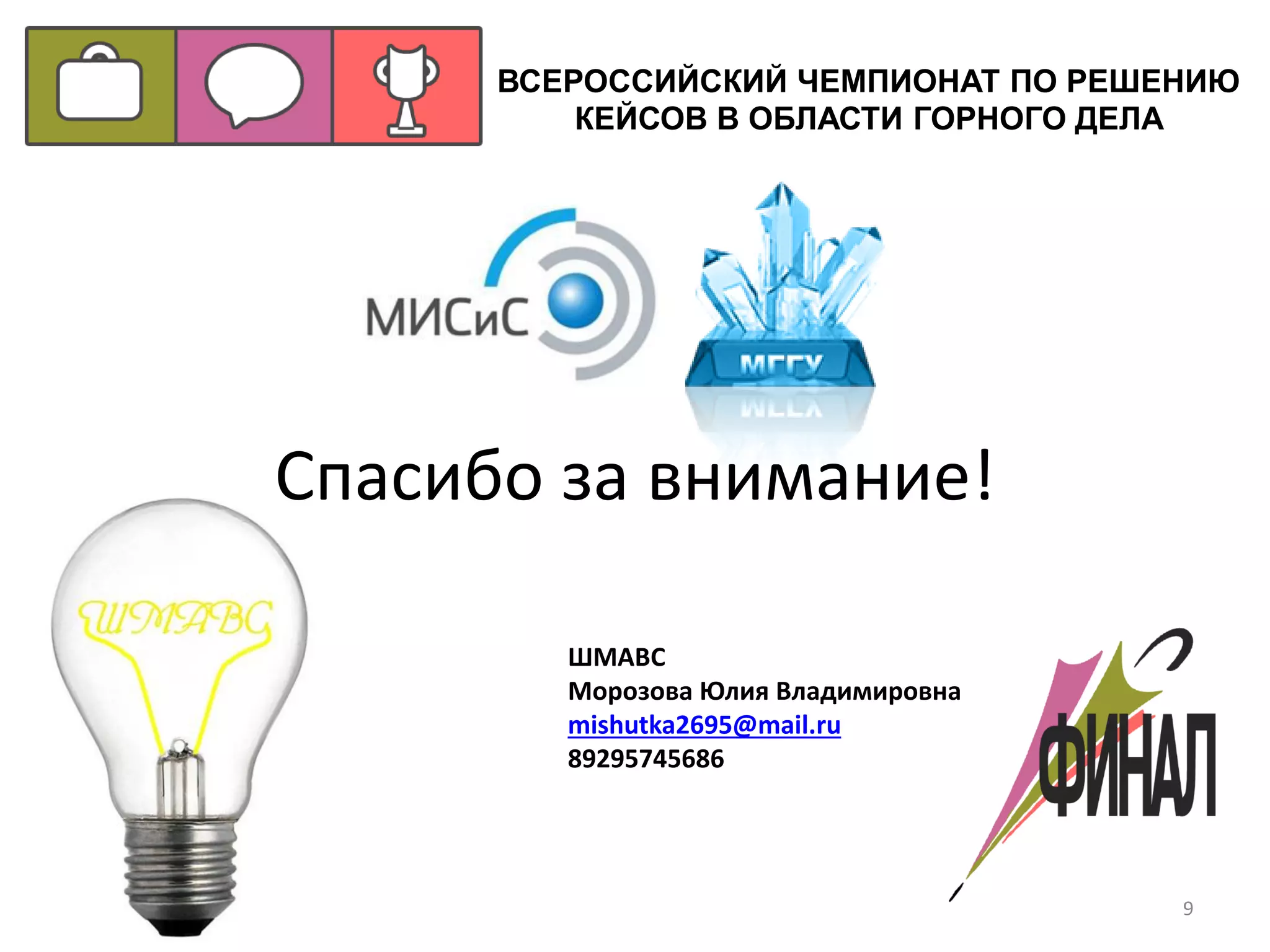 9
Спасибо за внимание!
ШМАВС
Морозова Юлия Владимировна
mishutka2695@mail.ru
89295745686
ВСЕРОССИЙСКИЙ ЧЕМПИОНАТ ПО РЕШЕНИЮ
КЕЙСОВ В ОБЛАСТИ ГОРНОГО ДЕЛА
 
