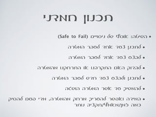 ‫חמדני‬ ‫תכנון‬
•(Safe to Fail) ‫ניסויים‬ ‫של‬ ‫אוסף‬ :‫השיטה‬
•‫המטרה‬ ‫לעבר‬ ‫אחד‬ ‫צעד‬ ‫לתכנן‬
•‫המטרה‬ ‫לעבר‬ ‫אחד‬ ‫צעד‬ ‫לבצע‬
•‫מהמטרה‬ ‫התרחקנו‬ ‫או‬ ‫התקרבנו‬ ‫האם‬ ‫לבדוק‬
•‫המטרה‬ ‫לעבר‬ ‫חדש‬ ‫צעד‬ ‫ולבצע‬ ‫לתכנן‬
•‫הושגה‬ ‫המטרה‬ ‫אשר‬ ‫עד‬ ‫להמשיך‬
•‫להסיק‬ ‫פעם‬ ‫מדי‬ ,‫מהמטרה‬ ‫מרחק‬ ‫להעריך‬ ‫ואפשר‬ ‫במידה‬
‫נותר‬ ‫זמן/מאמץ/תקציב‬ ‫כמה‬
 